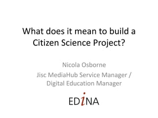 What does it mean to build a
Citizen Science Project?
Nicola Osborne
Jisc MediaHub Service Manager /
Digital Education Manager
 