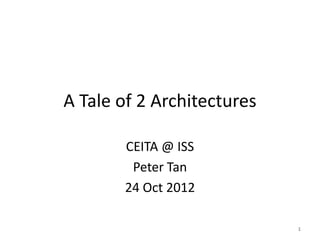 A Tale of 2 Architectures

       CEITA @ ISS
        Peter Tan
       24 Oct 2012

                            1
 