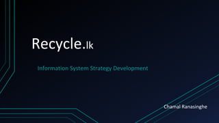 Recycle.lk
Information System Strategy Development
Chamal Ranasinghe
 