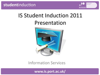 IS Student Induction 2011 Presentation  Information Services www.is.port.ac.uk/ 