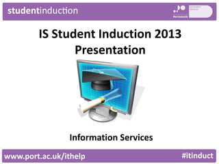 IS Student Induction 2013
Presentation
Information Services
www.port.ac.uk/ithelp #itinduct
 