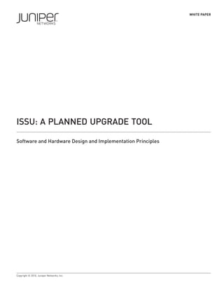 WHITE PAPER




ISSU: A PLANNED UPGRADE TOOL

Software and Hardware Design and Implementation Principles




Copyright © 2010, Juniper Networks, Inc.
 
