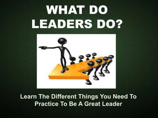 WHAT DO
LEADERS DO?
Learn The Different Things You Need To
Practice To Be A Great Leader
 
