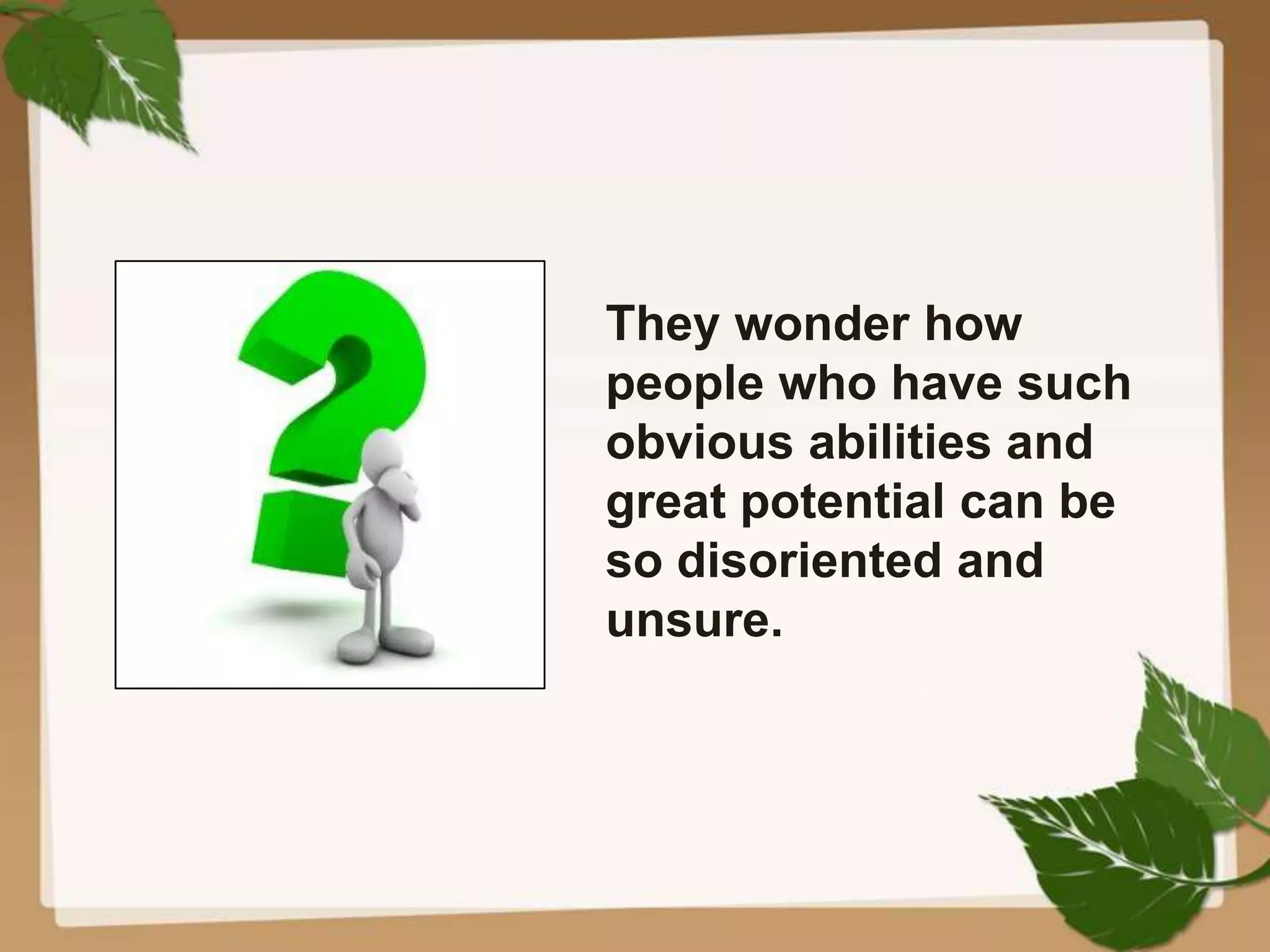 They wonder how
people who have such
obvious abilities and
great potential can be
so disoriented and
unsure.
 