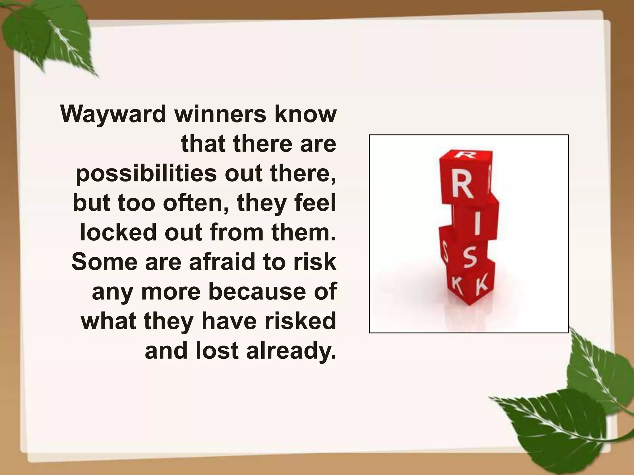 Wayward winners know
that there are
possibilities out there,
but too often, they feel
locked out from them.
Some are afraid to risk
any more because of
what they have risked
and lost already.
 
