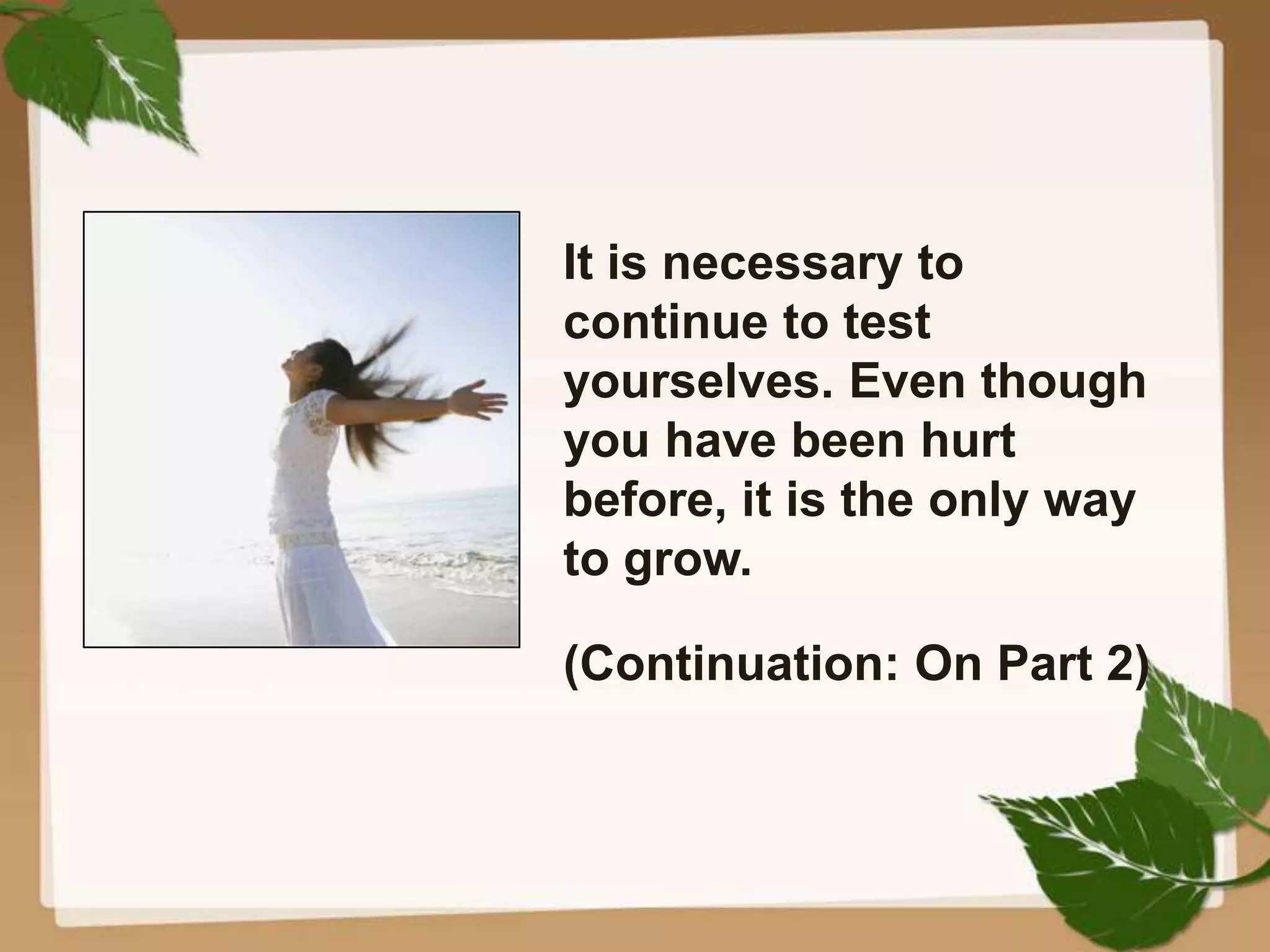 It is necessary to
continue to test
yourselves. Even though
you have been hurt
before, it is the only way
to grow.
(Continuation: On Part 2)
 
