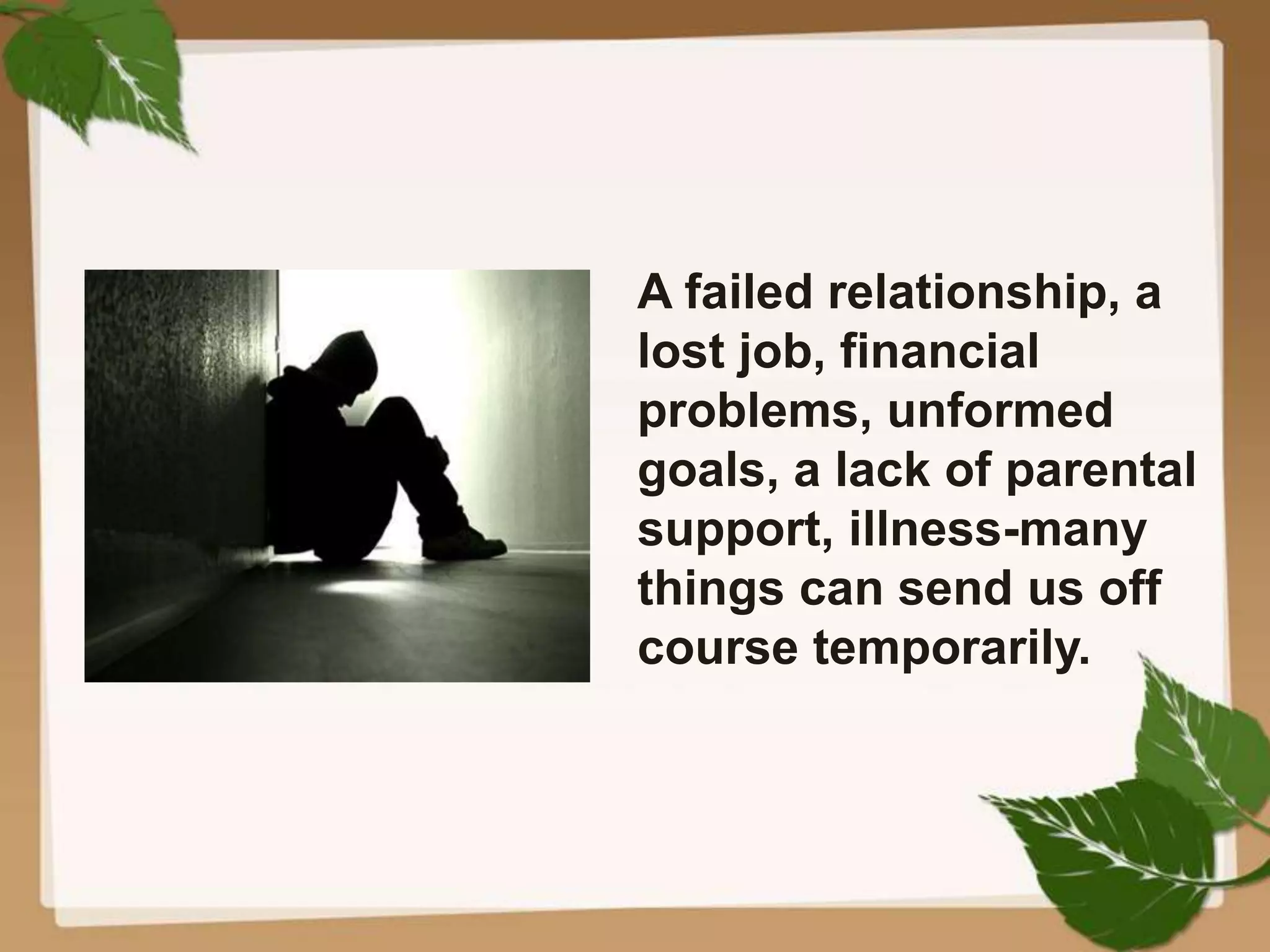 A failed relationship, a
lost job, financial
problems, unformed
goals, a lack of parental
support, illness-many
things can send us off
course temporarily.
 