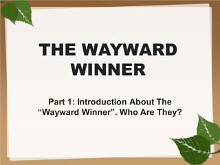 THE WAYWARD
WINNER
Part 1: Introduction About The
“Wayward Winner”. Who Are They?
 