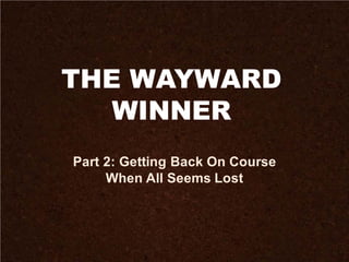 THE WAYWARD
WINNER
Part 2: Getting Back On Course
When All Seems Lost
 