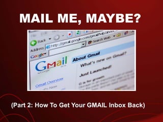 MAIL ME, MAYBE?
(Part 2: How To Get Your GMAIL Inbox Back)
 