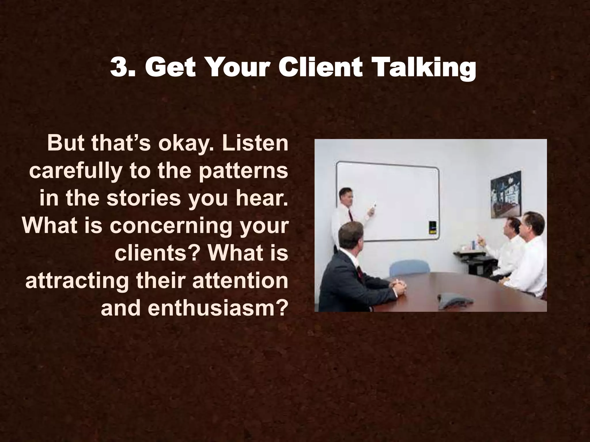 But that’s okay. Listen
carefully to the patterns
in the stories you hear.
What is concerning your
clients? What is
attracting their attention
and enthusiasm?
3. Get Your Client Talking
 