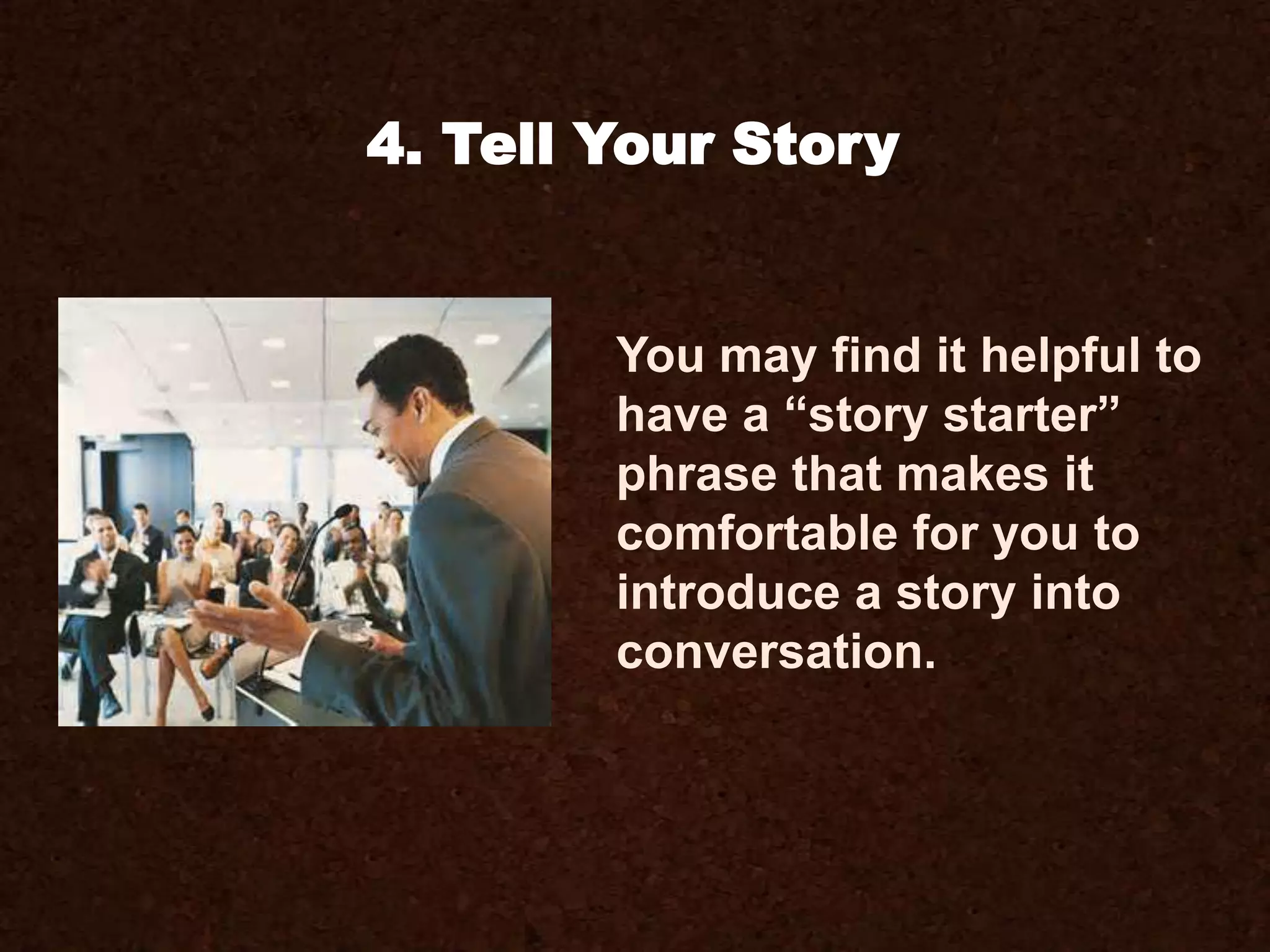 4. Tell Your Story
You may find it helpful to
have a “story starter”
phrase that makes it
comfortable for you to
introduce a story into
conversation.
 