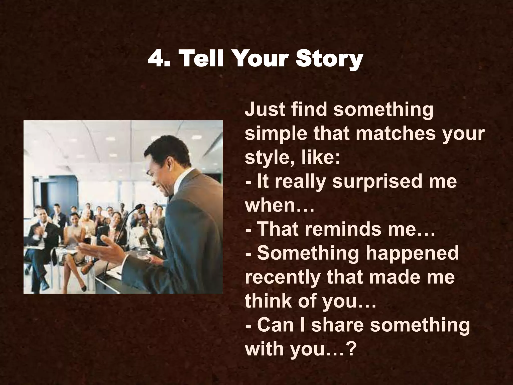 Just find something
simple that matches your
style, like:
- It really surprised me
when…
- That reminds me…
- Something happened
recently that made me
think of you…
- Can I share something
with you…?
4. Tell Your Story
 