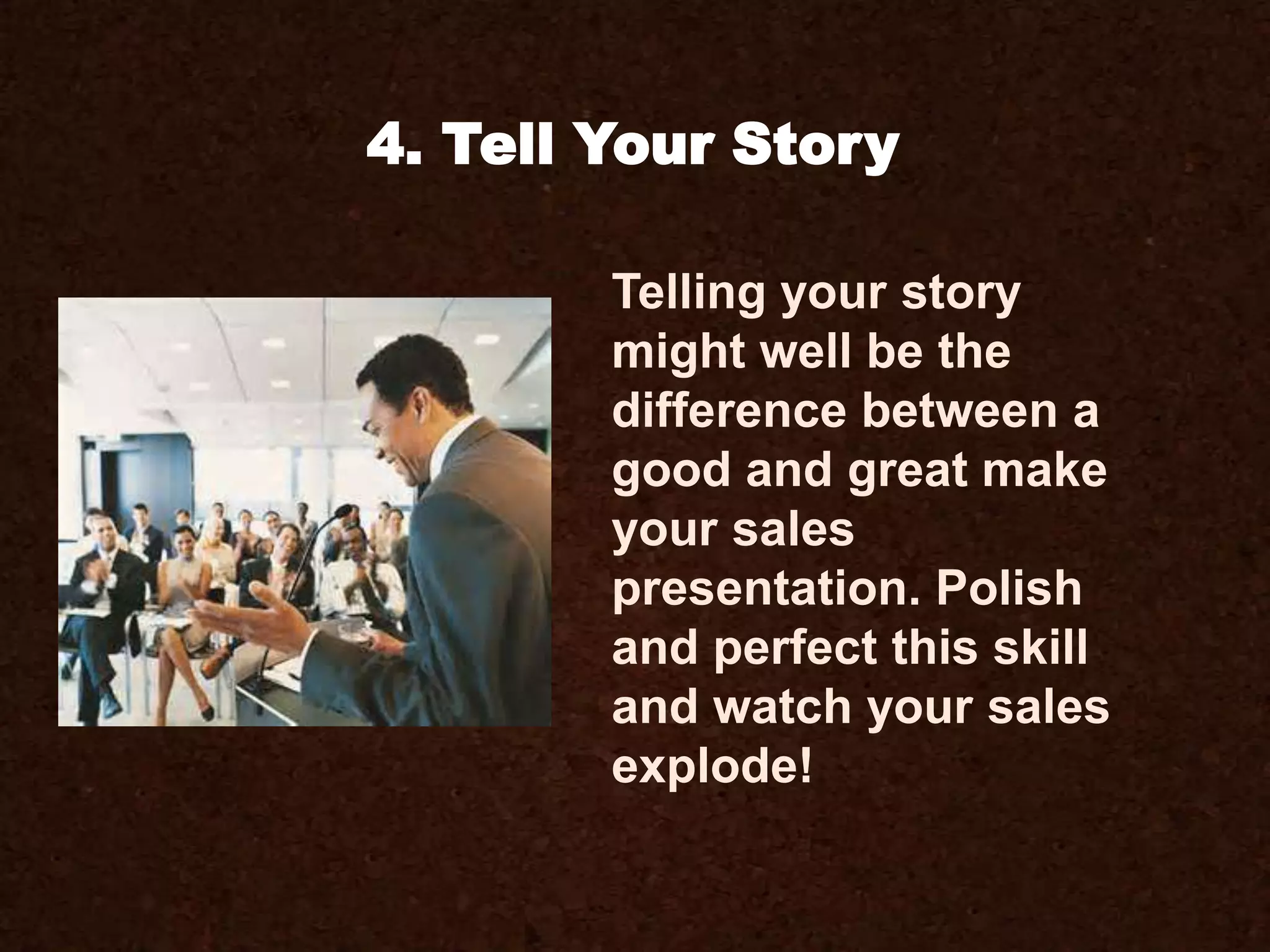 Telling your story
might well be the
difference between a
good and great make
your sales
presentation. Polish
and perfect this skill
and watch your sales
explode!
4. Tell Your Story
 