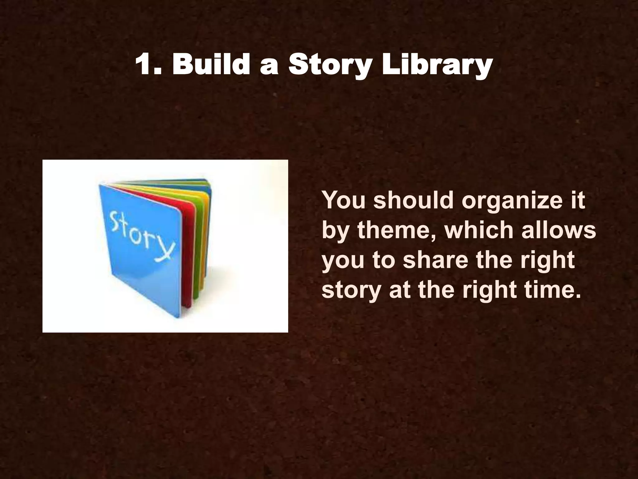 You should organize it
by theme, which allows
you to share the right
story at the right time.
1. Build a Story Library
 