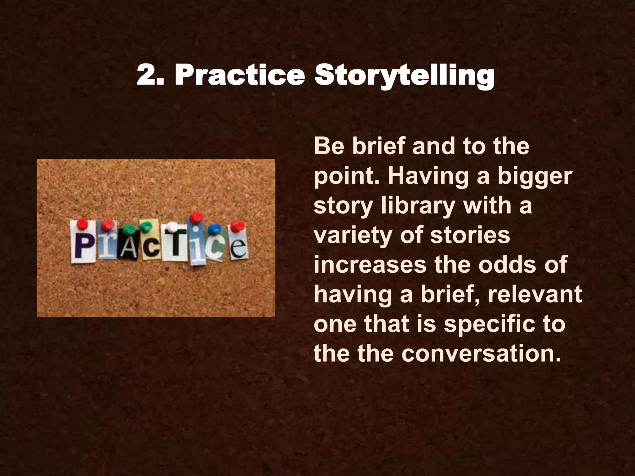 Be brief and to the
point. Having a bigger
story library with a
variety of stories
increases the odds of
having a brief, relevant
one that is specific to
the the conversation.
2. Practice Storytelling
 