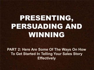 PRESENTING,
PERSUADING AND
WINNING
PART 2: Here Are Some Of The Ways On How
To Get Started In Telling Your Sales Story
Effectively
 