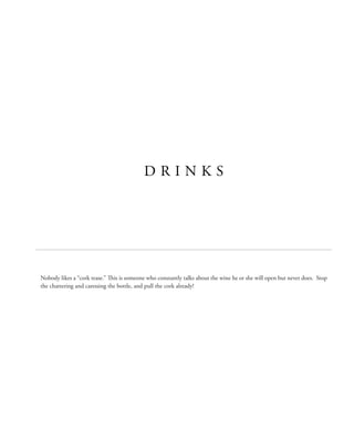 D R I N K S
Nobody likes a “cork tease.” This is someone who constantly talks about the wine he or she will open but never does.  Stop
the chattering and caressing the bottle, and pull the cork already!
 