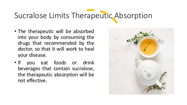 Sucralose Limits Therapeutic Absorption
• The therapeutic will be absorbed
into your body by consuming the
drugs that recommended by the
doctor, so that it will work to heal
your disease.
• If you eat foods or drink
beverages that contain sucralose,
the therapeutic absorption will be
not effective.
 