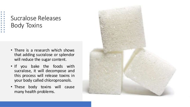 Sucralose Releases
Body Toxins
• There is a research which shows
that adding sucralose or splendor
will reduce the sugar content.
• If you bake the foods with
sucralose, it will decompose and
this process will release toxins in
your body called chloroproanols.
• These body toxins will cause
many health problems.
 