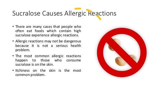Sucralose Causes Allergic Reactions
• There are many cases that people who
often eat foods which contain high
sucralose experience allergic reactions.
• Allergic reactions may not be dangerous
because it is not a serious health
problem.
• The most common allergic reactions
happen to those who consume
sucralose is on the skin.
• Itchiness on the skin is the most
common problem.
 