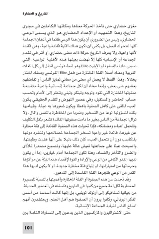 ‫اﻟﺘﺎرﻳﺦ و اﳊﻀﺎرة‬

‫ﻣﻐﺰى ﺣﻀﺎري ﺣﺘﻰ ﺗﺄﺧﺬ اﳊﺮﻛﺔ ﻣﻌﻨﺎﻫﺎ وﻣﻜـﺎﻧـﻬـﺎ اﻟـﻜـﺎﻣـﻠـ ﻓـﻲ ﻣـﺠـﺮى‬
‫اﻟـﺘـﺎرﻳـﺦ، وﻫـﺬا اﻟـﺘـﻤـﻬـﻴـﺪ أو اﻹﻋـﺪاد اﳊـﻀـﺎري ﻫـﻮ اﻟـﺬي ﻳـﺴـﻤـﻰ اﻟـﻮﻋــﻲ‬
‫اﳊﻀﺎري، وﻟﻴﺲ ﻣﻦ اﻟﻀﺮوري أن ﻳﻜﻮن ﻫﺬا اﻟﻮﻋﻲ ﻗﺎﺋﻤﺎ ﻓﻲ أذﻫﺎن اﳉﻤﺎﻋﺔ‬
‫ﻛﻠﻬﺎ ﻟﺘﺘﺤﺮك ﻟﻠﻌﻤﻞ، ﺑﻞ ﻳﻜﻔﻲ أن ﺗﻜﻮن ﻫﻨﺎك أﻗﻠﻴﺔ ﻗﺎﺋﺪة واﻋﻴﺔ. وﻫﻲ ﻗﺎﺋﺪة‬
‫ﻷﻧﻬﺎ واﻋﻴﺔ، وﻻ ﻳﻌﺮف اﻟﺘﺎرﻳﺦ ﺣﺮﻛﺔ ذات ﻣﻌﻨﻰ ﺣﻀﺎري أو أﺛـﺮ ﻓـﻲ ﺗـﻘـﺪم‬
‫اﳉﻤﺎﻋﺔ أو اﻹﻧﺴﺎﻧﻴﺔ ﻛﻠﻬﺎ إﻻ ﻧﻬﻀﺖ ﺑﻌﺒﺌـﻬـﺎ ﻫـﺬه اﻷﻗـﻠـﻴـﺔ اﻟـﻮاﻋـﻴـﺔ، اﻟـﺘـﻲ‬
‫ﺗﺴﻤﻰ ﻋﺎدة ﺑﺎﻟﺼﻔﻮة أو اﻹﻳﻠﻴﺖ ‪ Elite‬وﻫﻮ ﻟﻔﻆ ﻓﺮﻧﺴﻲ اﻧﺘﻘﻞ إﻟﻰ ﻛﻞ اﻟﻠﻐﺎت‬
‫اﻟﻐﺮﺑﻴﺔ وﻣﻌﻨﺎه أﺻﻼ اﻟﻔﺌﺔ اﺨﻤﻟﺘـﺎرة ﻣـﻦ ﻓـﻌـﻞ ‪ Elire‬اﻟﻔﺮﻧﺴﻲ وﻣﻌﻨـﺎه اﺧـﺘـﺎر‬
‫ﻳﺨﺘﺎﻻ. وﻫﺬا اﻟﻠﻔﻆ ﻻ ﻳﺤﻤﻞ أي ﻣﻌﻨﻰ ﻣﻦ ﻣﻌﺎﻧﻲ ﺎﻳﺰ اﻟﻨﺎس أو ﺗﻔﺎﺿﻠﻬﻢ‬
‫ﺑﻌﻀﻬﻢ ﻋﻠﻰ ﺑﻌﺾ، وإ ﺎ ﻣﻌﻨﺎه أن ﻟﻜﻞ ﺟـﻤـﺎﻋـﺔ إﻧـﺴـﺎﻧـﻴـﺔ واﻋـﻴـﺔ ﻣـﺘـﻘـﺪﻣـﺔ‬
‫ﺻﻔﻮﺗﻬﺎ اﺨﻤﻟﺘﺎرة اﻟﺘﻲ ﺗﻘﻮد وﺗﻮﺟﻪ وﺗﺒﺘﻜﺮ وﺗﺒﻨﻲ وﺗﻨﻈﺮ إﻟﻰ اﻷﻣﺎم وﲢﺴﺐ‬
‫ﺣﺴﺎب اﳊﺎﺿﺮ وا ﺴﺘﻘﺒﻞ، وﻓﻲ ﻋﺼﻮر اﻟﻨﻬﻮض واﻟﺘﻘﺪم اﳊﻘﻴـﻘـﻲ ﻳـﻜـﻮن‬
‫اﻟﻌﺐء ا ﻠﻘﻰ ﻋﻠﻰ ﻛﺎﻫﻞ اﻟﺼﻔﻮة ﺑﺎﻫﻈﺎ وﻳﻜﻮن ﺷﻌﻮرﻫﺎ ﺑﻪ ﻋﺒـﺌـﺎ، وﻗـﻴـﺎﻣـﻬـﺎ‬
‫ﺑﺘﻠﻚ ا ﺴﺆوﻟﻴﺔ ﻧﻮﻋﺎ ﻣﻦ اﻟﺘﺴﺨﻴﺮ وﺿﺮﺑﺎ ﻣﻦ اﺨﻤﻟﺎﻃﺮة ﺑﺎﻟﻨﻔﺲ وا ﺎل. وﻻ‬
‫ﺗﺰال اﳉﻤﺎﻋﺔ ﻣﻦ اﻟﻨﺎس ﺑﺨﻴﺮ ﻣﺎ داﻣﺖ ﺻﻔﻮﺗﻬﺎ اﻟﻘﺎﺋﺪة ﺗﺸﻌﺮ ﺑﺜﻘﻞ اﻟﺘﻜﻠﻴﻒ‬
‫وﺗﺘﺤﻤﻞ أﻋﺒﺎءه وﻣﻀﺎﻧﻜﻪ، ﻓﺈذا ﲢﻮﻟﺖ ﻫﺬه اﻟﺼﻔﻮة اﻟﻘﺎﺋﺪة إﻟﻰ ﻓﺌﺔ ﺘﺎزة‬
‫ﻋﻦ ﻏﻴﺮﻫﺎ، ﻗﺎﺋﺪة ﻏﻴﺮ واﻋﻴﺔ ﺗﺴـﺨـﺮ اﳉـﻤـﺎﻋـﺔ ـﺼـﺎﳊـﻬـﺎ وﺗـﻨـﻔـﺮد دوﻧـﻬـﺎ‬
‫ﺑﺎ ﻜﺎﺳﺐ دون أن ﺗﺘﺤﻤﻞ اﻟﻌﺐء، ﻛﺎن ذﻟﻚ دﻟﻴﻼ ﻋﻠﻰ أﻧﻬﺎ ﻓﻘﺪت وﻇﻴﻔﺘﻬﺎ،‬
‫وأﺻﺒﺤﺖ ﻋﺒﺌﺎ ﻋﻠﻰ ﺟﻤﺎﻋﺘﻬﺎ ﺗﻌﻴﺶ ﻋﺎﻟﺔ ﻋﻠﻴـﻬـﺎ، وﺗـﺼـﺒـﺢ ﻣـﺼـﺪرا ﻟـﻸذى‬
‫واﻟﻀﺮر واﻟﺘﺄﺧﺮ واﻟﻔﺴﺎد، وﻫﻨﺎ ﺗﻜﻮن اﳉﻤﺎﻋﺔ أﻣﺎم ﺧﻴﺎرﻳﻦ: إﻣﺎ أن ﻳﻜـﻮن‬
‫ﻟﺪﻳﻬﺎ اﻟﻘﺪر اﻟﻜﺎﻓﻲ ﻣﻦ اﻟﻮﻋﻲ واﻹرادة واﻟﻘﻮة ﻹﻗﺼﺎء ﻫﺬه اﻟﻔﺌﺔ ﻋﻦ ﻣﺮاﻛﺰﻫﺎ‬
‫وﺣﺮﻣﺎﻧﻬﺎ ﻣﻦ اﻣﺘﻴﺎزاﺗﻬﺎ، أو إﺗﺒﺎع ﻓﺌﺔ ﻣﺨﺘﺎرة ﺟﺪﻳﺪة، أو ﻻ ﻳﻜﻮن ﻟﺪﻳﻬﺎ ﻫﺬا‬
                          ‫اﻟﻘﺪر ﻣﻦ اﻟﻮﻋﻲ ﻓﺘﺠﺮﻫﺎ اﻟﻔﺌﺔ اﻟﻔﺎﺳﺪة إﻟﻰ اﻟﺘﺪﻫﻮر.‬
‫وﻗﺪ ﲢﺪث ﻋﻦ ﻫﺬه اﻟﺼﻔﻮة أو اﻟﻔﺌﺔ اﺨﻤﻟﺘﺎرة وأﻫﻤﻴﺘﻬﺎ ﺑﺎﻟﻨﺴﺒﺔ ﻟﻠﻤﺴﻴﺮة‬
‫اﳊﻀﺎرﻳﺔ ﻟﻜﻞ أﻣﺔ ﺟﻤﻴﻊ ﻣﻦ ﻛﺘﺒﻮا ﻓﻲ اﻟﺘﺎرﻳﺦ وﻓﻠﺴﻔﺘﻪ ﻓﻲ اﻟﻌﺼﻮر اﳊﺪﻳﺜﺔ،‬
‫ﻣﻦ ﺟﻴﺎﻧﻴﺎ ﺗﺴﺘﺎﻓﻴﻜﻮ إﻟﻰ أرﻧﻮﻟﺪ ﺗﻮﻳﻨﺒﻲ، ﺑـﻞ إﻧـﻬـﺎ ﻛـﺎﻧـﺖ أﺳـﺎﺳـﺎ ﻣـﻦ أﺳـﺲ‬
‫اﻟﻔﻜﺮ اﻟﻴﻮﻧﺎﻧﻲ، وﻛﺎﻧﻮا ﻳﺮون أن اﻟﺼـﻔـﻮة ﻫـﻢ أﻫـﻞ اﻟـﻌـﻠـﻢ، وﻳـﻌـﺘـﻘـﺪون أﻧـﻬـﻢ‬
                                        ‫أﺻﻠﺢ اﻟﻨﺎس ﻟﻘﻴﺎدة اﳉﻤﺎﻋﺔ اﻹﻧﺴﺎﻧﻴﺔ.‬
   ‫ﺣﺘﻰ اﻻﺷﺘﺮاﻛﻴﻮن وا ﺎرﻛﺴﻴﻮن اﻟﺬﻳﻦ ﻳﺪﻋـﻮن إﻟـﻰ ا ـﺴـﺎواة اﻟـﺘـﺎﻣـﺔ ﺑـ‬

 ‫101‬
 