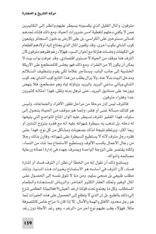 ‫ﺣﺮﻛﺔ اﻟﺘﺎرﻳﺦ و اﳊﻀﺎرة‬

‫ﻣﺘﺮﻓﻮن، وا ﺎل اﻟﻘﻠﻴﻞ اﻟﺬي ﻳﻜﺴﺒﻮﻧﻪ ﻳﺴﻴﻄﺮ ﻋﻠﻴﻬﻢ،واﻧﻈـﺮ إﻟـﻰ اﻟـﻜـﺜـﻴـﺮﻳـﻦ‬
‫ﻦ ﻻ ﻳﻜﻔﻲ دﺧﻠﻬﻢ ﻟﺘﻐﻄﻴﺔ أﻣﺲ ﺿﺮورات اﳊﻴﺎة، وﻣﻊ ذﻟﻚ ﻓﺈﻧﻚ ﲡﺪﻫﻢ‬
‫ﻛﺴﺎﻟﻰ ﻣﺴﺘﺮﺧ ﻋﻠﻰ اﻟﻜﺮاﺳﻲ، ﺑﻞ ﻋﻠﻰ اﻷرض ﻳﺪﺧﻨﻮن اﻟﺴﺠﺎﺋﺮ وﻳﺘﺒﻌﻮن‬
‫ﻛﻮب اﻟﺸﺎي ﺑﻜﻮب أﺧﺮى، وﻗﺪ ﻳﺘﻠﻔﻮن ا ﺎل اﻟﺬي ﻳﺤﺘﺎج إﻟﻴﻪ أوﻻدﻫﻢ ﻟﻠﻄﻌﺎم‬
‫ﻓﻲ ا ﻜﻴﻔﺎت وﺟﻠﺴﺎت ﻫﺎزﻟﺔ ﻣﻊ إﺧﻮان اﻟﺴﻮء، ﻓﻬﺆﻻء رﻏﻢ ﻓﻘﺮﻫﻢ ﻣﺘﺮﻓﻮن،ﻷن‬
‫اﻟﺘﺮف ﻫﻨﺎ ﻣﻮﻗﻒ ﻣﻦ اﳊﻴﺎة ﻻ ﻣﺴﺘﻮى اﻗﺘﺼﺎدي. وﻗﺪ ﻋﺮﻓﺖ ﺑﻮاب ﺑﻴﺖ ﻻ‬
‫ﻜﻦ أن ﻳﻜﻮن إﻻ ﻣﻦ اﻟﻔﻘﺮاء، وﻣﻊ ذﻟﻚ ﻓﻬﻮ ﻳﺠﻠﺲ ﻛﺎ ﻀﻄﺠﻊ ﻋﻠﻰ اﻷرﻳﻜﺔ‬
‫اﳋﺸﺒﻴﺔ إﻟﻰ ﺟﺎﻧﺐ اﻟﺒﺎب، وﻳﺴﺘﺄﺟﺮ ﻏﻼﻣﺎ ﻟﻜﻲ ﻳﻘﻮم ﺑـﺘـﻨـﻈـﻴـﻒ اﻟـﺴـﻼﻟـﻢ‬
‫وﻣﺪﺧﻞ اﻟﺒﻴﺖ ﺑﺪﻻ ﻋﻨﻪ، وﻻ ﻳﺰال ﻳﻄﻠﺐ ﻣﻦ ﻫﺬا اﻟﺘﺎﺑﻊ ﻛﻮب اﻟﺸﺎي ﺑﻌﺪ ﻛﻮب‬
‫اﻟﺸﺎي،وﻳﺄﺗﻲ ﺳﺎﻋﻲ اﻟﺒﺮﻳﺪ ﺑﺎﻟﺒﺮﻳﺪ وﻳﻨﺎوﻟﻪ إﻳﺎه وﻫﻮ ﻣﻀﻄﺠﻊ، ﻓﻼ ﻳﻨﻬﺾ‬
‫وﻳﻮزﻋﻪ ﻋﻠﻰ ﺻﻨﺎدﻳﻖ اﻟﺒﺮﻳﺪ، ﺣﺘﻰ ﺗﺮﻫﻞ ﺑﺪﻧﻪ وﺛﻘﻞ، ﻓﻬﺬا أﻣﺜـﺎﻟـﻪ ﻛـﺜـﻴـﺮون‬
                                                          ‫ﺟﺪا وﻓﻘﺮاء ﻣﺘﺮﻓﻮن.‬
‫ﻓﺎﻟﺘﺮف ﻟﻴﺲ إذن ﻣﺮﺣﻠﺔ ﻣﻦ ﻣﺮاﺣﻞ ﺗﻄﻮر اﻷﻓﺮاد واﳉﻤﺎﻋﺎت، وﻟـﻴـﺲ‬
‫ﻫﻮ ﻛﺬﻟﻚ ﻣﺴﺄﻟﺔ ﻏـﻨـﻰ أو ﻓـﻘـﺮ، وإ ـﺎ ﻫـﻮ ﻣـﻮﻗـﻒ ﻣـﻦ اﳊـﻴـﺎة ﻳـﺘـﺤـﻮل إﻟـﻰ‬
‫ﺳﻠﻮك، ﻓﻬﺬا اﻟﻔﻘﻴﺮ ا ﺘﺮف ﺗﺴﻴﻄﺮ ﻋﻠﻴﻪ أﻟﻮان ا ﺘﺎع ا ﺘﻮاﺿﻊ اﻟﺘﻲ ﻳﺘﻴﺤﻬﺎ‬
‫ﻟﻪ دﺧﻠﻪ، ﺑﻞ ﺗﺬﻫﺐ ﺑﻪ ﺳﻴﻄﺮة ﺷﻬﻮاﺗﻪ ﻋﻠﻴﻪ أﻧﻪ ﻣﻊ ﻓﻘـﺮه ﻳـﺘـﺰوج اﺛـﻨـﺘـ أو‬
‫ر ﺎ أﻛﺜﺮ، وﻳﺮﺗﻄﻢ ﻧﺘﻴﺠﺔ ﻟﺬﻟﻚ ﺑﺼﻌﻮﺑﺎت وﻣﺸﺎﻛﻞ ﻣﻦ ﻛﻞ ﻧﻮع، ﻓﻬﺬا ﻋـﻠـﻰ‬
‫ﻓﻘﺮه رﺟﻞ ﻣﺘﺮف ﻷﻧﻪ ﻻ ﻳﺴﺘﻄﻴﻊ اﻟﺴﻴﻄﺮة ﻋﻠﻰ ﺷﻬﻮاﺗﻪ، وﻗﺎرن ﺑﺬﻟﻚ رﺟﻼ‬
‫ﻣﻦ رﺟﺎل اﻷﻋﻤﺎل ﻳﻜﺴﺐ اﻷﻟﻮف وﻳﺴﺘﻄﻴﻊ اﻻﺳﺘﻤﺘﺎع ﺎ ﺷﺎء ﻣﻦ اﻟﻨﺴﺎء،‬
‫وﻟﻜﻨﻪ ﻳﻘﺘﺼﺮ ﻋﻠﻰ اﻟﺰوﺟﺔ اﻟﻮاﺣﺪة وﻳﺼﺮف ﺟﻬﺪه ﻓﻲ إدارة أﻋﻤﺎﻟﻪ ورﻋﺎﻳﺔ‬
                                                             ‫ﻣﺼﺎﳊﻪ وأﻣﻮاﻟﻪ.‬
‫وﻳﺴﺘﺘﺒﻊ ذﻟﻚ أن ﻧﻘﻮل إﻧﻪ ﻣﻦ اﳋﻄﺄ أن ﻧﻈﻦ أن اﻟﺘﺮف ﻓﺴﺎد أو إﺷﺎرة‬
‫ﻓﺴﺎد، ﻷن اﻟﺘﺮف ﻓﻲ أﺳﺎﺳﻪ ﻫﻮ اﻻﺳﺘﻤـﺘـﺎع ﺑـﺨـﻴـﺮات ﻫـﺬه اﻟـﺪﻧـﻴـﺎ، وذﻟـﻚ‬
‫ﻣﻄﻠﺐ ﻃﺒﻴﻌﻲ ﺑﻞ ﺻﺤﻲ ﺳﻠﻴﻢ. وﻣﻦ ﻣﻨﺎ ﻻ ﺗﺘﻮق ﻧﻔﺴﻪ إﻟﻰ اﳊﺼـﻮل ﻋـﻠـﻰ‬
‫ا ﺎل اﻟﻮﻓﻴﺮ و ﻠﻚ اﻟﻌﻘﺎر اﻟﻜﺜـﻴـﺮ اﻟـﻔـﺎﺧـﺮ، واﻟـﺮﻳـﺎش ا ـﺴـﺘـﺠـﺎدة واﻟـﻄـﻌـﺎم‬
‫ا ﺴﺘﻄﺎب، وﻛﻞ ﻣﺎ ﻳﺠﺘﻤﻊ ﲢﺖ ﻗﻮﻟﻨﺎ )رﻏﺪ اﻟﻌﻴﺶ(? ﻓﻐﺎﻟﺒﻴﺘﻨﺎ اﻟﻌﻈﻤﻰ ﺗﻨﺰع‬
‫إﻟﻰ»ذﻟﻚ ﺑﺎﻟﻄﺒﻊ، ﺑﻞ إن اﻟﺬي ﻻ ﻳﺘﻄﻠﻊ إﻟﻰ اﳊﺼﻮل ﻋﻠﻰ ﻫﺬه اﳋﻴﺮات إ ﺎ‬
‫ﻫﻮ رﺟﻞ ﻣﺤﺪود اﻷﻓﺎق واﻟﻬﻤﺔ واﻵﻣﺎل، إﻻ إذا ﻛﺎن ذا ﻣﺰاج ﺧﺎص ﻛﺎ ﺘﺼﻮﻓﺔ‬
‫ﻣﺜﻼ، ﻓﻬﺆﻻء ﻳﻐﻠﺐ ﻋﻠﻴﻬﻢ ﻧﻮع آﺧﺮ ﻣﻦ »اﻟﺮﻏﺪ«، وﻫﻮ رﻏﺪ اﻵﺟﻠﺔ دون رﻏﺪ‬

 ‫931‬
 