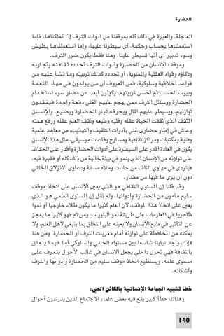 ‫اﳊﻀﺎرة‬

‫اﻟﻌﺎﺟﻠﺔ، واﻟﻌﺒﺮة ﻓﻲ ذﻟﻚ ﻛﻠﻪ ﻮﻗﻔﻨﺎ ﻣﻦ أدوات اﻟﺘﺮف إذا ﻠﻜﻨﺎﻫﺎ، ﻓﺈﻣﺎ‬
‫اﺳﺘﻌﻤﻠﻨﺎﻫﺎ ﺑﺤﺴﺎب وﺣﻜﻤﺔ، أي ﺳﻴﻄﺮﻧﺎ ﻋﻠﻴﻬﺎ، وإﻣﺎ اﺳﺘﻌﻤﻠﻨـﺎﻫـﺎ ﺑـﻄـﻴـﺶ‬
            ‫وﺳﻮء ﺗﺪﺑﻴﺮ أي أﻧﻬﺎ ﺗﺴﻴﻄﺮ ﻋﻠﻴﻨﺎ، وﻫﻨﺎ ﻓﻘﻂ ﻳﻜﻮن ﺿﺮر اﻟﺘﺮف.‬
‫وﻣﻮﻗﻒ اﻹﻧﺴﺎن ﻣﻦ اﳊﻀﺎرة وأدوات اﻟﺘﺮف ﲢـﺪده ﺛـﻘـﺎﻓـﺘـﻪ وﲡـﺎرﺑـﻪ‬
‫وذﻛﺎؤه وﻗﻮاه اﻟﻌﻘﻠﻴﺔ وا ﻌﻨﻮﻳﺔ، أو ﲢﺪده ﻛﺬﻟﻚ ﺗﺮﺑﻴﺘﻪ وﻣـﺎ ﻧـﺸـﺄ ﻋـﻠـﻴـﻪ ﻣـﻦ‬
‫ﻗﻮاﻋﺪ أﺧﻼﻗﻴﺔ وﺳﻠﻮﻛﻴﺔ، ﻓﻤﻦ ا ﻌﺮوف أن ﻣـﻦ ﻳـﻮﻟـﺪون ﻓـﻲ ﻣـﻬـﺎد اﻟـﻨـﻌـﻤـﺔ‬
‫وﺑﻴﻮت اﳊﺴﺐ ﺛﻢ ﲢﺴﻦ ﺗﺮﺑﻴﺘﻬﻢ، ﻳﻜﻮﻧﻮن أﺑﻌﺪ ﻋﻦ ﻣﻀﺎر ﺳﻮء اﺳﺘـﺨـﺪام‬
‫اﳊﻀﺎرة ووﺳﺎﺋﻞ اﻟﺘﺮف ﻦ ﻳﻬﺠﻢ ﻋﻠﻴﻬﻢ اﻟﻐﻨﻰ دﻓـﻌـﺔ واﺣـﺪة ﻓـﻴـﻔـﻘـﺪون‬
‫ﺗﻮازﻧﻬﻢ، وﻳﺴﻴﻄﺮ ﻋﻠﻴﻬﻢ ا ﺎل وﻳﺤﺮﻗـﻪ ﺗـﻴـﺎر اﳊـﻀـﺎرة وﻳـﻀـﻴـﻊ. واﻹﻧـﺴـﺎن‬
‫ا ﺜﻘﻒ اﻟﺬي ﺛﻘﻔﺖ اﳊﻴﺎة ﻋﻘﻠﻪ وﻗﻠﺒﻪ وﻃﺒﻌﻪ وﺛﻘﻒ اﻟﻌﻠﻢ ﻋﻘﻠﻪ ورﻓﻊ ﻫﻤﺘﻪ‬
‫وﻋﺎش ﻓﻲ إﻃﺎر ﺣﻀﺎري ﻏﻨﻲ ﺑﺄدوات اﻟﺘﺜﻘﻴﻒ واﻟﺘﻬﺬﻳﺐ، ﻣﻦ ﻣﻌﺎﻫﺪ ﻋﻠﻤﻴﺔ‬
‫وﻓﻨﻴﺔ وﻣﻜﺘﺒﺎت وﻣﺮاﻛﺰ ﺛﻘﺎﻓﻴﺔ وﻣﺴﺎرح وﻗﺎﻋﺎت ﻣﻮﺳﻴﻘﻰ، ﻣﺜﻞ ﻫﺬا اﻹﻧﺴﺎن‬
‫ﻳﻜﻮن ﻓﻲ اﻟﻌﺎدة أﻗﺪر ﻋﻠﻰ اﻟﺴﻴﻄﺮة ﻋﻠﻰ أدوات اﳊﻀﺎرة وأﻗﺪر ﻋﻠﻰ اﳊﻔﺎظ‬
‫ﻋﻠﻰ ﺗﻮازﻧﻪ ﻣﻦ اﻹﻧﺴﺎن اﻟﺬي ﻳﻨﻤﻮ ﻓﻲ ﺑﻴﺌﺔ ﺧﺎﻟﻴﺔ ﻣﻦ ذﻟﻚ ﻛﻠﻪ أو ﻓﻘﻴﺮة ﻓﻴﻪ،‬
‫ﻓﻴﺘﺮدى ﻓﻲ ﻣﻬﺎوي اﻟﺘﻠﻒ ﻣﻦ ﺣﺎﻧﺎت وﻣﻼه ﻣﺴﻔﺔ ودﻋﺎوى اﻻﻧﺰﻻق اﳋﻠﻘﻲ‬
                                            ‫دون أن ﻳﺮى ﻣﺎ ﻓﻴﻬﺎ ﻣﻦ ﻣﻀﺎر.‬
‫وﻗﺪ ﻗﻠﻨﺎ إن ا ﺴﺘﻮى اﻟﺜﻘﺎﻓﻲ ﻫﻮ اﻟﺬي ﻳﻌ اﻹﻧﺴﺎن ﻋﻠﻰ اﺗﺨﺎذ ﻣﻮﻗﻒ‬
‫ﺳﻠﻴﻢ ﻣﺄﻣﻮن ﻣﻦ اﳊﻀﺎرة وأدواﺗﻬﺎ، وﻟﻢ ﻧﻘﻞ إن ا ﺴﺘﻮى اﻟﻌﻠﻤﻲ ﻫـﻮ اﻟـﺬي‬
‫ﻳﻌ ﻋﻠﻰ اﺗﺨﺎذ ﻫﺬا ا ﻮﻗﻒ، ﻷن اﻟﻌﻠﻢ ﻛﺜﻴﺮا ﻣﺎ ﻳﻜﻮن ﻃﻼء ﺧﺎرﺟﻴﺎ أو ﻮا‬
‫ﻇﺎﻫﺮﻳﺎ ﻓﻲ ا ﻌﻠﻮﻣﺎت ﻋﻠﻰ ﻃﺮﻳﻘﺔ ﻮ اﻟﺒﻠﻮرات، وﻣﻦ ﺛﻢ ﻓﻬﻮ ﻛﺜﻴﺮا ﻣﺎ ﻳﻌﺠﺰ‬
‫ﻋﻦ اﻟﺘﺄﺛﻴﺮ ﻓﻲ ﻃﺒﻊ اﻹﻧﺴﺎن وﻻ ﻳﻌﻴﻨﻪ ﻋﻠﻰ اﻟﺘﺨﻠﻖ ﺎ ﻳﻨﺒﻐﻲ ﻷﻫﻞ اﻟﻌﻠﻢ، وﻻ‬
‫ﻜﻨﻪ ﻣﻦ اﶈﺎﻓﻈﺔ ﻋﻠﻰ ﺗﻮازﻧﻪ أﻣﺎم ﻣﻐﺮﻳﺎت اﻟﺘﺮف أو اﳊﻀﺎرة، وﻣﻦ ﻫﻨﺎ‬
‫ﻓﺈﻧﻚ واﺟﺪ ﺗﺒﺎﻳﻨﺎ ﺷﺎﺳﻌﺎ ﺑ ﻣﺴﺘﻮاه اﳋﻠﻘﻲ واﻟﺴﻠﻮﻛﻲ.أﻣـﺎ ﻓـﻴـﻤـﺎ ﻳـﺘـﻌـﻠـﻖ‬
‫ﺑﺎﻟﺜﻘﺎﻓﺔ ﻓﻬﻲ ﲢﻮل داﺧﻠﻲ ﻳﺠﻌﻞ اﻹﻧﺴﺎن ﻓﻲ ﻏﺎﻟﺐ اﻷﺣﻮال ﻳﺘـﻌـﺮف ﻋـﻠـﻰ‬
‫ﻣﺴﺘﻮى ﻋﻠﻤﻪ، وﻳﺴﺘﻄﻴﻊ اﺗﺨﺎذ ﻣﻮﻗﻒ ﺳﻠﻴﻢ ﻣﻦ اﳊﻀﺎرة وأدواﺗﻬﺎ واﻟﺘﺮف‬
                                                                ‫وأﺷﻜﺎﻟﻪ.‬

                          ‫ﺧﻄﺄ ﺗﺸﺒﻴﻪ اﳉﻤﺎﻋﺔ اﻹﻧﺴﺎﻧﻴﺔ ﺑﺎﻟﻜﺎﺋﻦ اﳊﻲ:‬
‫وﻫﻨﺎك ﺧﻄﺄ ﻛﺒﻴﺮ ﻳﻘﻊ ﻓﻴﻪ ﺑﻌﺾ ﻋﻠﻤﺎء اﻻﺟﺘﻤﺎع اﻟﺬﻳﻦ ﻳﺪرﺳﻮن أﺣﻮال‬

                                                                  ‫041‬
 