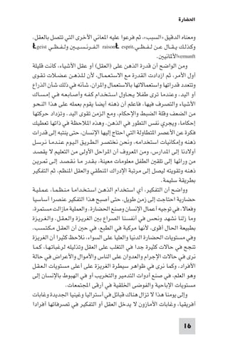 ‫اﳊﻀﺎرة‬

‫وﻣﻌﻨﺎه اﻟﺪﻗﻴﻖ »اﻟﺴﺒﺐ«، ﺛﻢ ﻓﺮﻋﻮا ﻋﻠﻴﻪ ا ﻌﺎﻧﻲ اﻷﺧﺮى اﻟﺘﻲ ﺗﺘﺼﻞ ﺑﺎﻟﻌﻘﻞ.‬
‫وﻛـﺬﻟـﻚ ﻳ ـﻘــﺎل ﻋــﻦ ﻟ ـﻔ ـﻈــﻲ،‪ raisonŁ esprit‬اﻟـﻔــﺮﻧ ـﺴ ـﻴ ـ وﻟ ـﻔ ـﻈــﻲ ‪Łgeist‬‬
                                                               ‫‪vernunft‬اﻷ ﺎﻧﻴ .‬
‫وﻣﻦ اﻟﻮاﺿﺢ أن ﻗﺪرة اﻟﺬﻫﻦ ﻋﻠﻰ )اﻟﻌﻘﻞ( أو ﻋﻘﻞ اﻷﺷﻴﺎء، ﻛﺎﻧﺖ ﻗﻠﻴﻠﺔ‬
‫أول اﻷﻣﺮ، ﺛﻢ ازدادت اﻟﻘﺪرة ﻣﻊ اﻻﺳﺘـﻌـﻤـﺎل، ﻷن ﻟـﻠـﺬﻫـﻦ ﻋـﻀـﻼت ﺗـﻘـﻮى‬
‫وﺗﺘﻌﺪد ﻗﺪراﺗﻬﺎ واﺳﺘﻌﻤﺎﻻﺗﻬﺎ ﺑﺎﻻﺳﺘﻌﻤﺎل وا ﺮان، ﺷﺄﻧﻪ ﻓﻲ ذﻟﻚ ﺷﺄن اﻟﺬراع‬
‫أو اﻟﻴﺪ، وﻋﻨﺪﻣﺎ ﺗﺮى ﻃﻔﻼ ﻳـﺤـﺎول اﺳـﺘـﺨـﺪام ﻛـﻔـﻪ وأﺻـﺎﺑـﻌـﻪ ﻓـﻲ إﻣـﺴـﺎك‬
‫اﻷﺷﻴﺎء واﻟﺘﺼﺮف ﻓﻴﻬﺎ، ﻓﺎﻋﻠﻢ أن ذﻫﻨﻪ أﻳﻀﺎ ﻳﻘﻮم ﺑﻌﻤﻠﻪ ﻋﻠﻰ ﻫﺬا اﻟﻨـﺤـﻮ‬
‫ﻣﻦ اﻟﻀﻌﻒ وﻗﻠﺔ اﻟﻀﺒﻂ واﻹﺣﻜﺎم، وﻣﻊ اﻟﺰﻣﻦ ﺗﻘﻮى اﻟﻴﺪ. وﺗﺰداد ﺣﺮﻛﺘﻬﺎ‬
‫إﺣﻜﺎﻣﺎ، وﻳﺠﺮي ﻧﻔﺲ اﻟﺘﻄﻮر ﻓﻲ اﻟﺬﻫﻦ. وﻫﺬه ا ﻼﺣﻈﺔ ﻓﻲ ذاﺗﻬﺎ ﺗﻌﻄﻴﻚ‬
‫ﻓﻜﺮة ﻋﻦ اﻷﻋﺼﺮ ا ﺘﻄﺎوﻟﺔ اﻟﺘﻲ اﺣﺘﺎج إﻟﻴﻬﺎ اﻹﻧﺴﺎن، ﺣﺘﻰ ﻳﻨﺘﺒﻪ إﻟﻰ ﻗﺪرات‬
‫ذﻫﻨﻪ وإﻣﻜﺎﻧﻴﺎت اﺳﺘﺨﺪاﻣﻪ، وﻧﺤﻦ ﻧﺨﺘﺼـﺮ اﻟـﻄـﺮﻳـﻖ اﻟـﻴـﻮم ﻋـﻨـﺪﻣـﺎ ﻧـﺮﺳـﻞ‬
‫أوﻻدﻧﺎ إﻟﻰ ا ﺪارس، وﻣﻦ ا ﻌﺮوف أن ا ﺮاﺣﻞ اﻷوﻟﻰ ﻣﻦ اﻟﺘﻌﻠﻴﻢ ﻻ ﻳﻘﺼـﺪ‬
‫ﻣﻦ وراﺋﻬﺎ إﻟﻰ ﺗﻠﻘ اﻟﻄﻔﻞ ﻣﻌﻠﻮﻣﺎت ﻣﻌﻴﻨﺔ، ﺑـﻘـﺪر ﻣـﺎ ﻧـﻘـﺼـﺪ إﻟـﻰ ـﺮﻳـﻦ‬
‫ذﻫﻨﻪ وﺗﻘﻮﻳﺘﻪ ﻟﻴﺼﻞ إﻟﻰ ﻣﺮﺗﺒﺔ اﻹدراك ا ﻨﻄﻘﻲ واﻟﻌﻘﻞ ا ﻨﻈﻢ، ﺛﻢ اﻟﺘﻔﻜﻴﺮ‬
                                                                  ‫ﺑﻄﺮﻳﻘﺔ ﺳﻠﻴﻤﺔ.‬
‫وواﺿﺢ أن اﻟﺘﻔﻜﻴﺮ، أي اﺳﺘﺨﺪام اﻟﺬﻫـﻦ اﺳـﺘـﺨـﺪاﻣـﺎ ﻣـﻨـﻈـﻤـﺎ، ﻋـﻤـﻠـﻴـﺔ‬
‫ﺣﻀﺎرﻳﺔ اﺣﺘﺎﺟﺖ إﻟﻰ زﻣﻦ ﻃﻮﻳﻞ، ﺣﺘﻰ أﺻﺒﺢ ﻫﺬا اﻟﺘﻔﻜﻴﺮ ﻋﻨﺼﺮا أﺳﺎﺳﻴﺎ‬
‫وﻓﻌﺎﻻ، ﻓﻲ ﺗﻮﺟﻴﻪ أﻋﻤﺎل اﻹﻧﺴﺎن وﺻﻨﻊ اﳊﻀﺎرة. واﻟﻌﻤﻠﻴﺔ ﻣﺎزاﻟﺖ ﻣﺴﺘﻤﺮة،‬
‫وﻣﺎ زﻟﻨﺎ ﻧﺸﻬﺪ وﻧﺤﺲ ﻓﻲ أﻧﻔﺴﻨﺎ اﻟﺼﺮاع ﺑ اﻟﻐﺮﻳـﺰة واﻟـﻌـﻘـﻞ. واﻟـﻐـﺮﻳـﺰة‬
‫ﺑﻄﺒﻴﻌﺔ اﳊﺎل أﻗﻮى، ﻷﻧﻬﺎ ﻣﺮﻛﺒﺔ ﻓﻲ اﻟﻄﺒﻊ، ﻓﻲ ﺣ أن اﻟﻌﻘـﻞ ﻣـﻜـﺘـﺴـﺐ.‬
‫وﻓﻲ ﻣﺴﺘﻮﻳﺎت اﳊﻀﺎرة اﻟﺪﻧﻴﺎ واﻟﻌﻠﻴﺎ ﻋﻠﻰ اﻟﺴﻮاء، ﻧﻼﺣﻆ ﻛﺜﻴﺮا أن اﻟﻐﺮﻳﺰة‬
‫ﺗﻨﺠﺢ ﻓﻲ ﺣﺎﻻت ﻛﺜﻴﺮة ﺟﺪا ﻓﻲ اﻟﺘﻐﻠﺐ ﻋﻠﻰ اﻟﻌﻘﻞ وﺗﺬﻟﻴﻠﻪ ﻟﺮﻏﺒﺎﺗـﻬـﺎ، ﻛـﻤـﺎ‬
‫ﻧﺮى ﻓﻲ ﺣﺎﻻت اﻹﺟﺮام واﻟﻌﺪوان ﻋﻠﻰ اﻟﻨﺎس واﻷﻣﻮال واﻷﻋﺮاض ﻓﻲ ﺣﺎﻟﺔ‬
‫اﻷﻓﺮاد، وﻛﻤﺎ ﻧﺮى ﻓﻲ ﻇﻮاﻫﺮ ﺳﻴﻄﺮة اﻟﻐﺮﻳﺰة ﻋﻠﻰ أﻋﻠﻰ ﻣﺴﺘﻮﻳﺎت اﻟـﻌـﻘـﻞ‬
‫وﻫﻮ اﻟﻌﻠﻢ، ﻓﻲ ﺻﻨﻊ أدوات اﻟﺘﺪﻣﻴﺮ واﻟﺘﺨﺮﻳﺐ أو ﻓﻲ اﻟﻬﺒﻮط ﺑﺎﻹﻧﺴﺎن إﻟﻰ‬
                  ‫ﻣﺴﺘﻮﻳﺎت اﻹﺑﺎﺣﻴﺔ واﻟﻔﻮﺿﻰ اﳋﻠﻘﻴﺔ ﻓﻲ أرﻗﻰ اﺠﻤﻟﺘﻤﻌﺎت.‬
‫وإﻟﻰ ﻳﻮﻣﻨﺎ ﻫﺬا ﻻ ﺗﺰال ﻫﻨﺎك ﻗﺒﺎﺋﻞ ﻓﻲ أﺳﺘﺮاﻟﻴﺎ وﻏﻴﻨﻴﺎ اﳉﺪﻳﺪة وﻏﺎﺑﺎت‬
‫أﻓﺮﻳﻘﻴﺎ، وﻏﺎﺑﺎت اﻷﻣﺎزون ﻻ ﻳﺪﺧﻞ اﻟﻌﻘﻞ أو اﻟﺘﻔﻜﻴﺮ ﻓﻲ ﺗﺼﺮﻓﺎﺗﻬﺎ أﻓﺮادا‬

                                                                            ‫61‬
 