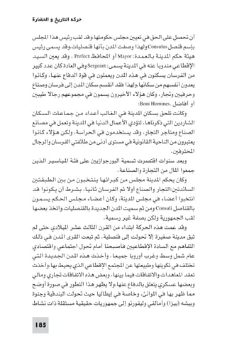 ‫ﺣﺮﻛﺔ اﻟﺘﺎرﻳﺦ و اﳊﻀﺎرة‬

‫أن ﲢﺼﻞ ﻋﻠﻰ اﳊﻖ ﻓﻲ ﺗﻌﻴ ﻣﺠﻠﺲ ﺣﻜﻮﻣﺘﻬﺎ،وﻗﺪ ﻟﻘﺐ رﺋﻴﺲ ﻫﺬا اﺠﻤﻟﻠﺲ‬
‫ﺑﺈﺳﻢ ﻗﻨﺼﻞ ‪ Consulus‬وﻟﻬﺬا وﺻﻔﺖ ا ﺪن ﺑﺄﻧﻬﺎ ﻗﻨﺼﻠﻴﺎت،وﻗﺪ ﻳﺴﻤﻰ رﺋﻴﺲ‬
‫ﻫﻴﺌﺔ ﺣﻜﻢ ا ﺪﻳﻨـﺔ ﺑـﺎﻟـﻌـﻤـﺪة: ‪ Mayor‬أو اﶈﺎﻓـﻆ:‪ ، Prefect‬وﻗﺪ ﻳﻌ اﻟﺴـﻴـﺪ‬
‫اﻹﻗﻄﺎﻋﻲ ﻣﻨﺪوﺑﺎ ﻋﻨﻪ ﻓﻲ ا ﺪﻳﻨﺔ ﻳﺴﻤﻰ:.‪ Sergeant‬وﻓﻲ اﻟﻌﺎدة ﻛﺎن ﻋﺪد ﻛﺒﻴﺮ‬
‫ﻣﻦ اﻟﻔﺮﺳﺎن ﻳﺴﻜﻨﻮن ﻓﻲ ﻫﺬه ا ﺪن وﻳﻌﻤﻠﻮن ﻓﻲ ﻗﻮة اﻟﺪﻓﺎع ﻋﻨﻬـﺎ، وﻛـﺎﻧـﻮا‬
‫ﻳﻌﺪون أﻧﻔﺴﻬﻢ ﻣﻦ ﺳﻜﺎﻧﻬﺎ،وﻟﻬﺬا ﻓﻘﺪ اﻧﻘﺴﻢ ﺳﻜﺎن ا ﺪن إﻟﻰ ﻓﺮﺳﺎن وﺻﻨﺎع‬
   ‫وﺣﺮﻓﻴ وﲡﺎر، وﻛﺎن ﻫﺆﻻء اﻷﺧﻴﺮون ﻳﺴﻤﻮن ﻓﻲ ﻣﺠﻤﻮﻋﻬﻢ رﺟﺎﻻ ﻃﻴﺒ‬
                                                      ‫أو أﻓﺎﺿﻞ .‪:Boni Homines‬‬
‫وﻛﺎﻧﺖ ﺗﻠﺤﻖ ﺑﺴﻜﺎن ا ﺪﻳﻨﺔ ﻓـﻲ اﻟـﻐـﺎﻟـﺐ أﻋـﺪاد ﻣـﻦ ﺟـﻤـﺎﻋـﺎت اﻟـﺴـﻜـﺎن‬
‫اﻟﺸﺎردﻳﻦ اﻟﺘﻲ ذﻛﺮﻧﺎﻫﺎ، ﻟﺘﺆدي اﻷﻋﻤﺎل اﻟﺪﻧﻴﺎ ﻓﻲ ا ﺪﻳﻨﺔ وﺗﻌﻤﻞ ﻓﻲ ﻣﺼﺎﻧﻊ‬
‫اﻟﺼﻨﺎع وﻣﺘﺎﺟﺮ اﻟﺘﺠﺎر، وﻗﺪ ﻳﺴﺘﺨﺪﻣﻮن ﻓﻲ اﳊﺮاﺳﺔ، وﻟﻜـﻦ ﻫـﺆﻻء ﻛـﺎﻧـﻮا‬
‫ﻳﻌﺘﺒﺮون ﻣﻦ اﻟﻨﺎﺣﻴﺔ اﻟﻘﺎﻧﻮﻧﻴﺔ ﻓﻲ ﻣﺴﺘﻮى أدﻧﻰ ﻣﻦ ﻃﺎﺋﻔﺘﻲ اﻟﻔﺮﺳﺎن واﻟﺮﺟﺎل‬
                                                                    ‫اﶈﺘﺮﻓ .‬
‫وﺑﻌﺪ ﺳﻨﻮات اﻗﺘﺼﺮت ﺗﺴﻤﻴﺔ اﻟﺒﻮرﺟﻮازﻳ ﻋﻠﻰ ﻓﺌـﺔ ا ـﻴـﺎﺳـﻴـﺮ اﻟـﺬﻳـﻦ‬
                                              ‫ﺟﻤﻌﻮا ا ﺎل ﻣﻦ اﻟﺘﺠﺎرة واﻟﺼﻨﺎﻋﺔ.‬
   ‫وﻛﺎن ﻳﺤﻜﻢ ا ﺪﻳﻨﺔ ﻣﺠﻠـﺲ ﻣـﻦ ﻛـﺒـﺮاﺋـﻬـﺎ ﻳـﻨـﺘـﺨـﺒـﻮن ﻣـﻦ ﺑـ اﻟـﻄـﺒـﻘـﺘـ‬
‫اﻟﺴﺎﺋﺪﺗ :اﻟﺘﺠﺎر واﻟﺼﻨﺎع أوﻻ ﺛﻢ اﻟﻔﺮﺳـﺎن ﺛـﺎﻧـﻴـﺎ، ﺑـﺸـﺮط أن ﻳـﻜـﻮﻧـﻮا ﻗـﺪ‬
‫اﻧﺘﺨﺒﻮا أﻋﻀﺎء ﻓﻲ ﻣﺠﻠﺲ ا ﺪﻳﻨﺔ، وﻛـﺎن أﻋـﻀـﺎء ﻣـﺠـﻠـﺲ اﳊـﻜـﻢ ﻳـﺴـﻤـﻮن‬
‫ﺑﺎﻟﻘﻨﺎﺻﻞ ‪ Consuli‬وﻣﻦ ﺛﻢ ﺳﻤﻴﺖ ا ﺪن اﳉﺪﻳﺪة ﺑﺎﻟﻘﻨﺼﻠﻴﺎت،واﺗﺨﺬ ﺑﻌﻀﻬﺎ‬
                                      ‫ﻟﻘﺐ اﳉﻤﻬﻮرﻳﺔ وﻟﻜﻦ ﺑﺼﻔﺔ ﻏﻴﺮ رﺳﻤﻴﺔ.‬
‫وﻗﺪ ﻋﻤﺖ ﻫﺬه اﳊﺮﻛﺔ اﺑﺘﺪاء ﻣﻦ اﻟﻘﺮن اﻟﺜﺎﻟﺚ ﻋﺸﺮ ا ﻴﻼدي ﺣﺘﻰ ﻟﻢ‬
‫ﺗﺒﻖ ﻣﺪﻳﻨﺔ ﺻﻐﻴﺮة إﻻ ﲢﻮﻟﺖ إﻟﻰ ﻗﻨﺼﻠﻴﺔ. ﺛﻢ ﺗﺒﻌﺖ اﻟﻘﺮى ا ـﺪن ﻓـﻲ ذﻟـﻚ‬
‫اﻟﺘﻔﺎﻫﻢ ﻣﻊ اﻟﺴﺎدة اﻹﻗﻄﺎﻋﻴ ﻓﺄﺻﺒﺤﻨﺎ أﻣﺎم ﲢﻮل اﺟﺘﻤﺎﻋﻲ واﻗﺘﺼﺎدي‬
‫ﻋﺎم ﺷﻤﻞ وﺳﻂ وﻏﺮب أوروﺑﺎ ﺟﻤﻴـﻌـﺎ. وأﺧـﺬت ﻫـﺬه ا ـﺪن اﳉـﺪﻳـﺪة اﻟـﺘـﻲ‬
‫ﺗﺨﺘﻠﻒ ﻓﻲ ﺗﻜﻮﻳﻨﻬﺎ وﻃﺒﻴﻌﺘﻬﺎ ﻋﻦ اﺠﻤﻟﺘﻤﻊ اﻹﻗﻄﺎﻋﻲ اﻟﺬي ﻳﺤﻴﻂ ﺑﻬﺎ،وأﺧﺬت‬
‫ﺗﻌﻘﺪ ا ﻌﺎﻫﺪات واﻻﺗﻔﺎﻗﺎت ﻓﻴﻤﺎ ﺑﻴﻨﻬﺎ، وﺑﻌﺾ ﻫﺬه اﻻﺗﻔﺎﻗﺎت ﲡﺎري وﻣﺎﻟﻲ‬
‫وﺑﻌﻀﻬﺎ ﻋﺴﻜﺮي ﻳﺘﻌﻠﻖ ﺑﺎﻟﺪﻓﺎع ﻋﻨﻬﺎ،وﻻ ﻳﻈﻬﺮ ﻫﺬا اﻟﺘﻄﻮر ﻓﻲ ﺻﻮرة أوﺿﺢ‬
‫ﺎ ﻇﻬﺮ ﺑﻬﺎ ﻓﻲ ا ﻮاﻧﺊ، وﺧﺎﺻﺔ ﻓﻲ إﻳﻄﺎﻟﻴﺎ ﺣﻴﺚ ﲢﻮﻟﺖ اﻟﺒﻨﺪﻗﻴﺔ وﺟﻨﻮة‬
‫وﺑﻴﺸﻪ )ﺑﻴﺰا( وأﻣﺎﻟﻔﻲ وﻟﻴﻔﻮرﻧﻮ إﻟﻰ ﺟﻤﻬﻮرﻳﺎت ﺣﻘﻴﻘﻴﺔ ﻣﺴﺘﻘﻠﺔ ذات ﻧﺸﺎط‬

 ‫581‬
 