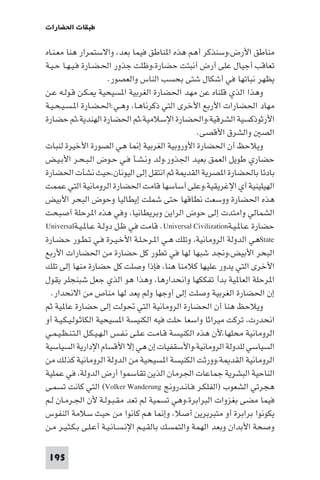 ‫ﻃﺒﻘﺎت اﳊﻀﺎرات‬

‫ﻣﻨﺎﻃﻖ اﻷرض،وﺳﻨﺬﻛﺮ أﻫﻢ ﻫﺬه ا ﻨﺎﻃﻖ ﻓﻴﻤﺎ ﺑﻌﺪ، واﻻﺳﺘﻤﺮار ﻫﻨﺎ ﻣﻌـﻨـﺎه‬
‫ﺗﻌﺎﻗﺐ أﺟﻴﺎل ﻋﻠﻰ أرض أﻧﺒﺘﺖ ﺣﻀﺎرة،وﻇﻠﺖ ﺟﺬور اﳊـﻀـﺎرة ﻓـﻴـﻬـﺎ ﺣـﻴـﺔ‬
                         ‫ﻳﻈﻬﺮ ﻧﺒﺎﺗﻬﺎ ﻓﻲ أﺷﻜﺎل ﺷﺘﻰ ﺑﺤﺴﺐ اﻟﻨﺎس واﻟﻌﺼﻮر.‬
‫وﻫﺬا اﻟﺬي ﻗﻠﻨﺎه ﻋﻦ ﻣﻬﺪ اﳊﻀﺎرة اﻟﻐﺮﺑﻴﺔ ا ﺴﻴﺤﻴﺔ ـﻜـﻦ ﻗـﻮﻟـﻪ ﻋـﻦ‬
‫ﻣﻬﺎد اﳊﻀﺎرات اﻷرﺑﻊ اﻷﺧﺮى اﻟﺘﻲ ذﻛﺮﻧﺎﻫـﺎ، وﻫـﻲ:اﳊـﻀـﺎرة ا ـﺴـﻴـﺤـﻴـﺔ‬
‫اﻷرﺛﻮذﻛﺴﻴﺔ اﻟﺸﺮﻗﻴﺔ،واﳊﻀﺎرة اﻹﺳﻼﻣﻴﺔ،ﺛﻢ اﳊﻀﺎرة اﻟﻬﻨﺪﻳﺔ،ﺛﻢ ﺣﻀﺎرة‬
                                                     ‫اﻟﺼ واﻟﺸﺮق اﻷﻗﺼﻰ.‬
‫وﻳﻼﺣﻆ أن اﳊﻀﺎرة اﻷوروﺑﻴﺔ اﻟﻐﺮﺑﻴﺔ إ ﺎ ﻫﻲ اﻟﺼﻮرة اﻷﺧﻴﺮة ﻟﻨﺒﺎت‬
‫ﺣﻀﺎري ﻃﻮﻳﻞ اﻟﻌﻤﻖ ﺑﻌﻴﺪ اﳉﺬور،وﻟﺪ وﻧـﺸـﺄ ﻓـﻲ ﺣـﻮض اﻟـﺒـﺤـﺮ اﻷﺑـﻴـﺾ‬
‫ﺑﺎدﺋﺎ ﺑﺎﳊﻀﺎرة ا ﺼﺮﻳﺔ اﻟﻘﺪ ﺔ ﺛﻢ اﻧﺘﻘﻞ إﻟﻰ اﻟﻴﻮﻧﺎن،ﺣﻴﺚ ﻧﺸﺄت اﳊﻀﺎرة‬
‫اﻟﻬﻴﻠﻴﻨﻴﺔ أي اﻹﻏﺮﻳﻘﻴﺔ،وﻋﻠﻰ أﺳﺎﺳﻬﺎ ﻗﺎﻣﺖ اﳊﻀﺎرة اﻟﺮوﻣﺎﻧﻴﺔ اﻟﺘﻲ ﻋﻤﻤﺖ‬
‫ﻫﺬه اﳊﻀﺎرة ووﺳﻌﺖ ﻧﻄﺎﻗﻬﺎ ﺣﺘﻰ ﺷﻤﻠﺖ إﻳﻄﺎﻟﻴﺎ وﺣﻮض اﻟﺒﺤﺮ اﻷﺑﻴﺾ‬
‫اﻟﺸﻤﺎﻟﻲ واﻣﺘﺪت إﻟﻰ ﺣﻮض اﻟﺮاﻳﻦ وﺑﺮﻳﻄﺎﻧﻴﺎ، وﻓﻲ ﻫﺬه ا ﺮﺣﻠﺔ أﺻﺒﺤﺖ‬
‫ﺣﻀﺎرة ﻋـﺎ ـﻴـﺔ‪ .Universal Civilization‬ﻗﺎﻣﺖ ﻓﻲ ﻇـﻞ دوﻟـﺔ ﻋـﺎ ـﻴـﺔ‪Universal‬‬
‫‪State‬ﻫﻲ اﻟﺪوﻟﺔ اﻟﺮوﻣﺎﻧﻴﺔ، وﺗﻠﻚ ﻫـﻲ ا ـﺮﺣـﻠـﺔ اﻷﺧـﻴـﺮة ﻓـﻲ ﺗـﻄـﻮر ﺣـﻀـﺎرة‬
‫اﻟﺒﺤﺮ اﻷﺑﻴﺾ،وﳒﺪ ﺷﺒﻬﺎ ﻟﻬﺎ ﻓﻲ ﺗﻄﻮر ﻛﻞ ﺣﻀﺎرة ﻣﻦ اﳊﻀﺎرات اﻷرﺑﻊ‬
‫اﻷﺧﺮى اﻟﺘﻲ ﻳﺪور ﻋﻠﻴﻬﺎ ﻛﻼﻣﻨﺎ ﻫﻨﺎ، ﻓﺈذا وﺻﻠﺖ ﻛﻞ ﺣﻀﺎرة ﻣﻨﻬﺎ إﻟﻰ ﺗﻠﻚ‬
‫ا ﺮﺣﻠﺔ اﻟﻌﺎ ﻴﺔ ﺑﺪأ ﺗﻔﻜﻜﻬﺎ واﻧﺤﺪارﻫﺎ، وﻫﺬا ﻫﻮ اﻟﺬي ﺟﻌﻞ ﺷﺒﻨﺠﻠﺮ ﻳﻘﻮل‬
  ‫إن اﳊﻀﺎرة اﻟﻐﺮﺑﻴﺔ وﺻﻠﺖ إﻟﻰ أوﺟﻬﺎ وﻟﻢ ﻳﻌﺪ ﻟﻬﺎ ﻣﻨﺎص ﻣﻦ اﻻﻧﺤﺪار.‬
‫وﻳﻼﺣﻆ ﻫﻨﺎ أن اﳊﻀﺎرة اﻟﺮوﻣﺎﻧﻴﺔ اﻟﺘﻲ ﲢﻮﻟﺖ إﻟﻰ ﺣﻀﺎرة ﻋﺎ ﻴﺔ ﺛﻢ‬
‫اﻧﺤﺪرت، ﺗﺮﻛﺖ ﻣﻴﺮاﺛﺎ واﺳﻌﺎ ﺣﻠﺖ ﻓﻴﻪ اﻟﻜﻨﻴﺴﺔ ا ﺴﻴﺤﻴﺔ اﻟﻜﺎﺛـﻮﻟـﻴـﻜـﻴـﺔ أو‬
‫اﻟﺮوﻣﺎﻧﻴﺔ ﻣﺤﻠﻬﺎ،ﻷن ﻫﺬه اﻟﻜﻨﻴﺴﺔ ﻗـﺎﻣـﺖ ﻋـﻠـﻰ ﻧـﻔـﺲ اﻟـﻬـﻴـﻜـﻞ اﻟـﺘـﻨـﻈـﻴـﻤـﻲ‬
‫اﻟﺴﻴﺎﺳﻲ ﻟﻠﺪوﻟﺔ اﻟﺮوﻣﺎﻧﻴﺔ،واﻷﺳﻘﻔﻴﺎت إن ﻫﻲ إﻻ اﻷﻗﺴﺎم اﻹدارﻳﺔ اﻟﺴﻴﺎﺳﻴﺔ‬
‫اﻟﺮوﻣﺎﻧﻴﺔ اﻟﻘﺪ ﺔ،وورﺛﺖ اﻟﻜﻨﻴﺴﺔ ا ﺴﻴﺤﻴﺔ ﻣﻦ اﻟﺪوﻟﺔ اﻟﺮوﻣﺎﻧﻴﺔ ﻛﺬﻟﻚ ﻣﻦ‬
‫اﻟﻨﺎﺣﻴﺔ اﻟﺒﺸﺮﻳﺔ ﺟﻤﺎﻋﺎت اﳉﺮﻣﺎن اﻟﺬﻳﻦ ﺗﻘﺎﺳﻤﻮا أرض اﻟﺪوﻟﺔ، ﻓﻲ ﻋﻤﻠﻴﺔ‬
‫ﻫﺠﺮﺗﻲ اﻟﺸﻌﻮب )اﻟﻔﻠﻜـﺮ ﻓـﺎﻧـﺪروﱋ ‪ (Volker Wanderung‬اﻟﺘﻲ ﻛﺎﻧﺖ ﺗﺴﻤـﻰ‬
‫ﻓﻴﻤﺎ ﻣﻀﻰ ﺑﻐﺰوات اﻟﺒﺮاﺑﺮة،وﻫﻲ ﺗﺴﻤﻴﺔ ﻟﻢ ﺗﻌﺪ ﻣﻘـﺒـﻮﻟـﺔ ﻷن اﳉـﺮﻣـﺎن ﻟـﻢ‬
‫ﻳﻜﻮﻧﻮا ﺑﺮاﺑﺮة أو ﻣﺘﺒﺮﺑﺮﻳﻦ أﺻﻼ، وإ ﺎ ﻫﻢ ﻛﺎﻧﻮا ﻣﻦ ﺣﻴﺚ ﺳﻼﻣﺔ اﻟﻨﻔﻮس‬
‫وﺻﺤﺔ اﻷﺑﺪان وﺑﻌﺪ اﻟﻬﻤﺔ واﻟﺘﻤﺴﻚ ﺑﺎﻟﻘـﻴـﻢ اﻹﻧـﺴـﺎﻧـﻴـﺔ أﻋـﻠـﻰ ﺑـﻜـﺜـﻴـﺮ ﻣـﻦ‬

 ‫591‬
 