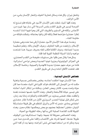 ‫اﳊﻀﺎرة‬

‫وﺗﺸﻌﻞ ﻧﻴﺮان، وﻛﻞ ﻫﺬه وﺳﺎﺋﻞ ﶈﺎرﺑﺔ اﳋﻮف وإﺷﻌﺎر اﻹﻧﺴﺎن ﺑﺸﻲء ﻣـﻦ‬
                                                              ‫اﻷﻣﻦ اﻟﺰاﺋﻒ.‬
‫وﻫﺬه ﻛﻠﻬﺎ أﺷﻴﺎء ﺷﻐﻠﺖ ذﻫﻦ اﻹﻧﺴﺎن اﻷﺳﻮد ﻓﻲ ﻏﺎﺑﺎﺗﻪ-ﻓﻠﻢ ﺗﺴـﻨـﺢ ﻟـﻪ‬
‫اﻟﻔﺮﺻﺔ ﻟﻴﺴﻴﺮ ﻓﻲ ﻃﺮﻳﻖ اﻟﺘﻘﺪم ﺑﻨﻔﺲ اﻟﺴﺮﻋﺔ اﻟﺘﻲ ﺳـﺎر ﺑـﻬـﺎ ﻏـﻴـﺮه ﻣـﻦ،‬
‫اﻷﺟﻨﺎس، وﻟﻜﻨﻪ-ﻓﻲ ا ﺴﺘﻮى واﻟﻈﺮوف اﻟﺘﻲ ﻛﺎن ﻳﺤﻴﺎ ﻓﻴـﻬـﺎ-أﻧـﺸـﺄ ﻟـﻨـﻔـﺴـﻪ‬
‫إﻃﺎرا ﺣﻀﺎرﻳﺎ ﻣﺘﻮاﺿﻌﺎ ﻓﻌﻼ وﻟﻜﻨﻪ ﻛﺎن واﻓﻴﺎ ﺑﺤﺎﺟﺎﺗﻪ، و ﻜﻨﺖ ﻗﺒﺎﺋﻠﻪ ﻣﻦ‬
                                                             ‫ﻣﻘﺎوﻣﺔ اﻟﻔﻨﺎء.‬
‫وﻋﻨﺪﻣﺎ ﻋﺮف ﻫﺬا اﻹﻧﺴﺎن اﻷﺳﻮد ﺣﻀﺎرة أرﻗﻰ ﺎ ﻋﻨﺪه وﻫﻲ ﺣﻀﺎرة‬
‫اﻹﺳﻼم، وارﺗﻔﻌﺖ ﻣﻦ ﻗﻠﺒﻪ اﺨﻤﻟﺎوف، وﻋﺮف اﻹ ﺎن ﺑﺎﻟﻠﻪ، وﺗﻌﻠـﻢ ﺗـﻨـﻈـﻴـﻤـﺎ‬
‫ﺟﺪﻳﺪا ﳉﻤﺎﻋﺘﻪ، وﻋﺮف اﻟﻜﺘﺎﺑﺔ ﻓﻜﺘﺐ ﻟﻐﺘﻪ ﺑﺤﺮوف ﻋﺮﺑﻴـﺔ، ﻫـﻨـﺎ ﺗـﻔـﺘـﺤـﺖ‬
                               ‫ﻣﻮاﻫﺒﻪ وأﻧﺸﺄ اﻟﺪوﻟﺔ ا ﻨﻈﻤﺔ اﻟﻘﻮﻳﺔ ﻛﻤﺎ ﻗﻠﻨﺎ.‬
‫وﻣﺜﻞ ﻫﺬا ﻳﻘﺎل ﻋﻤﻦ ﻇﻠﻮا ﻋﻠﻰ ﻣﺴﺘﻮﻳﺎت ﺧﻔﻴﻀﺔ ﻣﻦ اﻟﺘﻘﺪم اﳊﻀﺎري،‬
‫ﻓﻲ اﳉﺰاﺋﺮ اﻟﺒﻮﻟﻴﻨﻴﺰﻳﺔ وﺟﺰﻳﺮة ﻏﻴﻨﻴﺎ اﳉﺪﻳﺪة وﺑـﻌـﺾ ﻧـﻮاﺣـﻲ أﺳـﺘـﺮاﻟـﻴـﺎ،‬
‫ﻓﺄﻣﺎ ﻣﻦ ﻋﺮف ﻣﻨﻬﻢ ﺣﻀﺎرة ﺟﺪﻳﺪة ﻛﺎﻟﻬﻨﺪﻳﺔ واﻟﺼﻴﻨﻴﺔ، وﺧﺎﺻﺔ اﻹﺳﻼم،‬
                            ‫ﻓﻘﺪ ﺗﻔﺘﺤﺖ اﻷﻓﺎق أﻣﺎﻣﻪ وﺳﺎر ﻓﻲ ﻃﺮﻳﻖ اﻟﺘﻘﺪم.‬

                                              ‫ﺧﺼﺎﺋﺺ اﻹﻧﺴﺎن اﻟﺒﺪﻧﻴﺔ:‬
‫ﻫﺬا اﻹﻧﺴﺎن ﻣﻬﻤﺎ اﺧﺘﻠﻔﺖ أﺟﻨﺎﺳﻪ، ﻳﺨﺘﺺ ﺑﺨﺼﺎﺋﺺ ﺟﺴﻤﻴﺔ وذﻫﻨﻴﺔ‬
‫ﻣﻜﻨﺖ ﻟﻪ ﻣﻦ اﻟﺘﻮﺻﻞ إﻟﻰ اﻛﺘﺸﺎف ﻓﻮاﺋﺪ ﻛﺜﻴﺮة ﻓﻲ أﺷﻴﺎء ﻣﺘﻌﺪدة ﺎ ﻛﺎن‬
‫ﺣﻮﻟﻪ وﲢﺖ ﺑﺼﺮه، ﻛﺎﻟﻨﺎر وﺑﻌﺾ ا ﻌﺎدن، وﻣﻜﻨﺘﻪ ﻣﻦ اﺑﺘﻜﺎر أﺷﻴﺎء أﻋـﺎﻧـﺘـﻪ‬
‫ﻋﻠﻰ ﺗﻴﺴﻴﺮ ﺣﻴﺎﺗﻪ ﻛﺎﻷﺳﻠﺤﺔ واﻟﻔﺨﺎر، وﻫﺬه اﻷﺷﻴﺎء ﻧﻔﺴﻬﺎ ﺷﺤﺬت ذﻫـﻨـﻪ‬
‫وأﻃﻠﻘﺖ ﻋﻘﻠﻪ، ﻓﻤﻀﻰ ﻳﺴﺘﺰﻳﺪ ﻣﻦ اﻻﻛﺘﺸﺎﻓﺎت وا ﺒﺘﻜﺮات زﻣﺎﻧﺎ ﺑﻌﺪ زﻣﺎن،‬
‫ﺣﺘﻰ ﻜﻦ ﻗﺒﻞ ﻧـﻬـﺎﻳـﺔ اﻟـﻌـﺼـﺮ اﻟـﺒـﺮوﻧـﺰي اﻷول ﻣـﻦ إﻗـﺎﻣـﺔ إﻃـﺎر ﺣـﻀـﺎري‬
‫اﺟﺘﻤﺎﻋﻲ وﻣﺎدي، ﺿﻤﻦ ﻟﻪ اﻷﻣﻦ واﻟﺮزق ا ﻨﺘﻈﻢ ﻓﻲ ﻇﻞ ﻗﺒﻴﻠﺔ ﻣـﺘـﻤـﺎﺳـﻜـﺔ‬
‫اﻟﺒﻨﻴﺎن، ﻣﺘﻌﺎون أﻋﻀﺎؤﻫﺎ ﺑﻌﻀﻬﻢ ﻣﻊ ﺑﻌﺾ وﻳﺤﻜـﻤـﻬـﺎ ﻧـﻈـﺎم ﻣـﻌـ . وﻫـﺬه‬
        ‫اﻟﻘﺒﻴﻠﺔ ﻛﺎﻧﺖ اﻟﻘﺎﻋﺪة اﻟﺼﻠﺒﺔ اﻟﺘﻲ ﺑﺪأﺗﻬﺎ رﺣﻠﺘﻪ اﻟﻄﻮﻳﻠﺔ ﻣﻊ اﳊﻴﺎة.‬
‫وﻫﺬه اﳋﺼﺎﺋﺺ ﻣﻌﺮوﻓﺔ ﻟﻨﺎ ﺟﻤﻴﻌﺎ، وﻟـﻬـﺬا ﻧـﺴـﺘـﺬﻛـﺮﻫـﺎ دون اﻟـﻮﻗـﻮف‬
‫ـﺎ ﺣـﺮر‬       ‫ﻃﻮﻳﻼ ﻋﻨﺪﻫﺎ، أﻫﻤﻬﺎ ﻗﺪرﺗﻪ ﻋﻠﻰ اﻻﻧﺘﺼﺎب واﻗﻔـﺎ ﻋـﻠـﻰ ﻗـﺪﻣـ‬
‫ﻳﺪﻳﻪ وﻣﻜﻦ ﻟﻪ ﻣﻦ اﺳﺘﺨﺪاﻣﻬﻤﺎ ﻓﻲ ﺷﺘﻰ أﻏﺮاﺿﻪ، وﻣﻨﻬﺎ ﻳﺪه أو ﻛﻔﻪ اﻟـﺘـﻲ‬

                                                                     ‫02‬
 