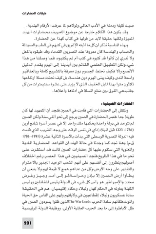 ‫ﻃﺒﻘﺎت اﳊﻀﺎرات‬

   ‫ﺻﻴﺖ ﻛﻠﻴﻠﺔ ودﻣﻨﺔ ﻓﻲ اﻷدب اﻟﻌﺎ ﻲ،وﻟﻮﻻﻫﻢ ﺎ ﻋﺮﻓﺖ اﻷرﻗﺎم اﻟﻬﻨﺪﻳﺔ.‬
‫وﻗﺪ ﻳﻜﻮن ﻫﺬا اﻟﻜﻼم ﺧﺎرﺟﺎ ﻋﻦ ﻣﻮﺿﻮع اﻟﺘﻌـﺮﻳـﻒ ﺑـﺤـﻀـﺎرات اﻟـﻬـﻨـﺪ‬
          ‫ا ﻤﻴﺰة،وﻟﻜﻨﻬﺎ ﺣﻘﻴﻘﺔ ﻻﺑﺪ ﻣﻦ ﻗﻮﻟﻬﺎ ﻓﻲ ﻛﺘﺎب ﻛﻬﺬا ﻋﻦ اﳊﻀﺎرة.‬
‫وﺑﻬﺬه ا ﻨﺎﺳﺒﺔ ﻧﺬﻛﺮ أن ﻛﻞ ﻣﺎ أﺛﺒﺘﻪ اﻹﻏﺮﻳﻖ ﻓﻲ ﻛﺘﺒﻬﻢ ﻓﻲ اﻟﻄﺐ واﻟﺼﻴﺪﻟﺔ‬
‫واﳊﺴﺎب واﻟﻬﻨﺪﺳﺔ ﻛﺎن ﻣﻌﺮوﻓﺎ ﻋﻨﺪ ا ﺼﺮﻳ اﻟﻘﺪﻣﺎء،وﻗﺪ ﻃﺒﻘﻮه ﺑﺎﻟﻔﻌﻞ‬
‫وﻻ ﻧﺪري إن ﻛﺎﻧﻮا ﻗﺪ ﻛﺘﺒﻮه ﻓﻲ ﻛﺘـﺐ أم ﻟـﻢ ﻳـﻜـﺘـﺒـﻮه، ﻓـﻤـﺎ وﺻـﻠـﻨـﺎ ﻣـﻦ ﻫـﺬا‬
‫ﺷﻲء،وﻟﻜﻦ اﻟﺘﻄﺒـﻴـﻖ اﻟـﻌـﻠـﻤـﻲ اﻟـﻘـﺎﺋـﻢ ﺑـ أﻳـﺪﻳـﻨـﺎ إﻟـﻰ اﻟـﻴـﻮم ﻳـﻘـﺪم اﻟـﺪﻟـﻴـﻞ‬
‫اﻷﻧﺼﻊ،وإﻻ ﻓﻜﻴﻒ ﲢﻨﻂ اﳉﺴﻮم دون ﻣﻌﺮﻓﺔ ﺑﺎﻟﺘﺸﺮﻳﺢ ﻛﺎﻣﻠﺔ وﺑﺎﻟﻌﻘﺎﻗﻴـﺮ‬
‫واﺳﻌﺔ ا ﺪى.وﻛﻴﻒ ﻳﺒﻨﻰ اﻟﻬﺮم دون ﻫﻨﺪﺳﺔ، ﺑﻞ ﻛﻴﻒ ﻧﺤﺘﺖ ﻣﺴﻠﺔ ارﺗﻔﺎﻋﻬﺎ‬
‫ﺛﻼﺛﻮن ﻣﺘﺮا ﺑﻬﺬا ا ﻴﻞ اﳋﻔﻴﻒ اﻟﺬي ﻻ ﻳﺰﻳﺪ ﻋﻠﻰ ﻋﺸﺮة ﺳﻨﺘﻴﻤﺘﺮات ﻣﻦ ﻛﻞ‬
                        ‫ﺟﺎﻧﺐ،ﻫﻲ اﻟﻔﺮق ﺑ ﺿﻠﻊ ا ﺴﻠﺔ ﻓﻲ أدﻧﺎﻫﺎ وأﻋﻼﻫﺎ.‬

                                                          ‫اﳊﻀﺎرات اﻟﺼﻴﻨﻴﺔ:‬
‫وﻧﻨﺘﻘﻞ إﻟﻰ اﳊﻀﺎرات اﻟﺘﻲ ﻗﺎﻣﺖ ﻓﻲ اﻟﺼ ﻓﻨﺠﺪ أن اﻟﺘﻤﻬﻴﺪ ﻟﻬﺎ ﻛﺎن‬
   ‫ﻃﻮﻳﻼ ﺟﺪا،ﻓﻌﻤﺮ اﳊﻀﺎرة ﻓﻲ اﻟﺼ ﻳﺮﺟﻊ إﻟﻰ ﻧﺤﻮ أﻟﻔﻲ ﺳﻨﺔ،وﻟﻜﻦ اﻟﺼ‬
‫ﻟﻢ ﺗﺘﻮﺣﺪ ﻓﻲ دوﻟﺔ واﺣﺪة ﻳﺤﻜﻤﻬﺎ ﻣﻠﻚ واﺣﺪ إﻻ ﻓﻲ ﻋﺼﺮ أﺳﺮة ﺷﺎﱋ أوﻳﻦ‬
‫)٦٨٧١- ٣٢٢١ ﻗﺒﻞ ا ﻴﻼد(،أي ﻓﻲ ﻧﻔﺲ اﻟﻮﻗﺖ ﻋﻠﻰ وﺟﻪ اﻟﺘﻘﺮﻳﺐ اﻟﺬي ﻗﺎﻣﺖ‬
‫ﻓﻴﻪ اﻟﺪوﻟﺔ ا ﺼﺮﻳﺔ اﻟﻮﺳﻄﻰ اﻟﺘﻲ ﺑﺪأت ﺑﺎﻷﺳﺮة اﻟﺜﺎﻧﻴﺔ ﻋﺸﺮة )١٩٩١- ٦٨٧١‬
‫ق.م( وﻫﻨﺎ ﳒﺪ-ﻛﻤﺎ وﺟﺪﻧﺎ ﻓﻲ ﺣﺎﻟﺔ اﻟﻬﻨﺪ-أن اﻟﻘﻮاﻋـﺪ اﳊـﻀـﺎرﻳـﺔ ا ـﺎدﻳـﺔ‬
‫وا ﻌﻨﻮﻳﺔ اﻟﺘﻲ ﺳﺘﻘﻮم ﻋﻠﻴﻬﺎ ﻛﻞ ﺣﻀﺎرات اﻟﺼ ﻛﺎﻧـﺖ ﻗـﺪ اﺳـﺘـﻘـﺮت ﻋـﻠـﻰ‬
‫ﻧﺤﻮ ﻣﺎ ﻓﻲ ﻫﺬا اﻟﺘﺎرﻳﺦ،ﻓﻨﺠﺪ اﻟﺼـﻴـﻨـﻴـ ﻓـﻲ ﻫـﺬا اﻟـﻌـﺼـﺮ-رﻏـﻢ اﺧـﺘـﻼف‬
‫أﺻﻮﻟﻬﻢ-ﻳﻨﻈﺮون إﻟﻰ أﻧﻔﺴﻬﻢ ﻋﻠﻰ أﻧﻬﻢ اﻟﺸﻌﺐ اﻟﻮﺣﻴﺪ اﳉﺪﻳﺮ ﺑﺎﻻﺣـﺘـﺮام‬
‫واﻟﺘﻘﺪﻳﺮ ﻋﻠﻰ وﺟﻪ اﻷرض،وﻛﻞ ﻣﻦ ﻋﺪاﻫﻢ ﻫﻤﺞ ﻻ ﻗﻴﻤﺔ ﻟﻬﻢ،وﻻ ﻳﻨﺒﻐـﻲ أن‬
‫ﻳ ـﻄــﺄوا أرض اﻟ ـﺼ ـ إﻻ ﺑــﺈذن وﺣ ــﺮاﺳ ــﺔ،ﻟ ــﻮ إﻟ ــﻰ أﻣ ــﺪ وﺟـ ـﻴ ــﺰ وﻏ ــﺮض‬
‫ﻣﺤﺪد.واﻹﻣﺒﺮاﻃﻮر ﻫﻮ رأس ﻛﻞ ﺷﻲء ﻓﻲ اﻟﺪوﻟﺔ:رﺋﻴـﺲ ا ـﻘـﺎﺗـﻠـ ورﺋـﻴـﺲ‬
‫اﻟﻜﻬﻨﺔ ﻳﻌﺎوﻧﻪ ﻓﻲ اﳊﻜﻢ ﻛﻬﺎن وﻧﺒﻼء وﺣﻜﺎم إﻗﻠـﻴـﻤـﻴـﺎن، ﻫـﻢ ﻓـﻲ اﳊـﻘـﻴـﻘـﺔ‬
‫ﺳﺎدة ﻋﺴﻜﺮﻳﻮن وﻧﺒﻼء إﻗﻄﺎﻋﻴﻮن ﻓﻲ وﻻﻳﺎﺗﻬﻢ وﻟﻬﻢ ﻋﻠﻰ اﻟﻨﺎس ﺣﻖ اﳊﻴﺎة‬
‫وا ﻮت،ﻓﻜﺄﻧﻬﻢ ﺳﺎدة اﳊﺮب ‪The War Lords‬اﻟﺬﻳﻦ ﻇﻠﻮا ﻳﺴﻮدون اﻟﺼ ﻓﻲ‬
‫ﻇﻞ اﻷﺑﺎﻃﺮة إﻟﻰ ﻣﺎ ﺑﻌﺪ اﳊﺮب اﻟﻌﺎ ﻴﺔ اﻷوﻟﻰ. ووﻇﻴﻔﺔ اﻟﺪوﻟﺔ اﻟﺮﺋﻴـﺴـﻴـﺔ‬

 ‫102‬
 