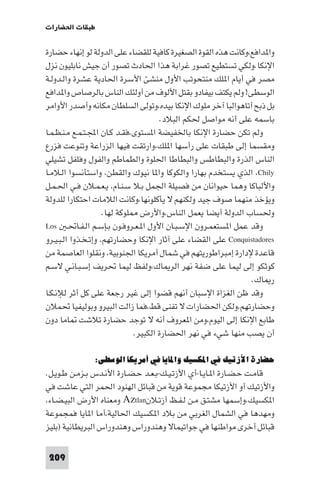 ‫ﻃﺒﻘﺎت اﳊﻀﺎرات‬

‫وا ﺪاﻓﻊ،وﻛﺎﻧﺖ ﻫﺬه اﻟﻘﻮة اﻟﺼﻐﻴﺮة ﻛﺎﻓﻴﺔ ﻟﻠﻘﻀﺎء ﻋﻠﻰ اﻟﺪوﻟﺔ ﻟﻮ إﻧﻬﺎء ﺣﻀﺎرة‬
‫اﻹﻧﻜﺎ.وﻟﻜﻲ ﺗﺴﺘﻄﻴﻊ ﺗﺼﻮر ﻏﺮاﺑﺔ ﻫﺬا اﳊﺎدث ﺗﺼﻮر أن ﺟﻴﺶ ﻧﺎﺑﻠﻴﻮن ﻧﺰل‬
‫ﻣﺼﺮ ﻓﻲ أﻳﺎم ا ﻠﻚ ﻣﻨﺘﺤﻮﺗﺐ اﻷول ﻣﻨﺸﺊ اﻷﺳﺮة اﳊﺎدﻳﺔ ﻋﺸﺮة واﻟـﺪوﻟـﺔ‬
‫اﻟﻮﺳﻄﻰ! وﻟﻢ ﻳﻜﺘﻒ ﺑﻴﻔﺎدو ﺑﻘﺘﻞ اﻷﻟﻮف ﻣﻦ أوﻟﺌﻚ اﻟﻨﺎس ﺑﺎﻟﺮﺻﺎص وا ﺪاﻓﻊ‬
‫ﺑﻞ ذﺑﺢ أﺗﺎﻫﻮاﻟﺒﺎ آﺧﺮ ﻣﻠﻮك اﻹﻧﻜﺎ ﺑﻴﺪه،وﺗﻮﻟﻰ اﻟﺴﻠﻄﺎن ﻣﻜﺎﻧﻪ وأﺻﺪر اﻷواﻣﺮ‬
                                       ‫ﺑﺎﺳﻤﻪ ﻋﻠﻰ أﻧﻪ ﻣﻮاﺻﻞ ﳊﻜﻢ اﻟﺒﻼد.‬
‫وﻟﻢ ﺗﻜﻦ ﺣﻀﺎرة اﻹﻧﻜﺎ ﺑﺎﳋﻔﻴﻀﺔ ا ﺴﺘﻮى،ﻓﻘـﺪ ﻛـﺎن اﺠﻤﻟـﺘـﻤـﻊ ﻣـﻨـﻈـﻤـﺎ‬
‫وﻣﻘﺴﻤﺎ إﻟﻰ ﻃﺒﻘﺎت ﻋﻠﻰ رأﺳﻬﺎ ا ﻠﻚ،وارﺗﻘﺖ ﻓﻴﻬﺎ اﻟﺰراﻋﺔ وﺗﻨﻮﻋﺖ ﻓﺰرع‬
‫اﻟﻨﺎس اﻟﺬرة واﻟﺒﻄﺎﻃﺲ واﻟﺒﻄﺎﻃﺎ اﳊﻠﻮة واﻟﻄﻤﺎﻃﻢ واﻟﻔﻮل وﻓﻠﻔﻞ ﺗﺸﻴﻠﻲ‬
‫‪ ،Chily‬اﻟﺬي ﻳﺴﺘﺨﺪم ﺑﻬﺎرا واﻟﻜﻮﻛﺎ وا ﺎ ﻧﻴﻮك واﻟﻘﻄﻦ، واﺳﺘﺄﻧﺴﻮا اﻟـﻼﻣـﺎ‬
‫واﻷﻟﺒﺎﻛﺎ وﻫﻤﺎ ﺣﻴﻮاﻧﺎن ﻣﻦ ﻓﺼﻴﻠﺔ اﳉﻤﻞ ﺑـﻼ ﺳـﻨـﺎم، ﻳـﻌـﻤـﻼن ﻓـﻲ اﳊـﻤـﻞ‬
‫وﻳﺆﺧﺬ ﻣﻨﻬﻤﺎ ﺻﻮف ﺟﻴﺪ وﻟﻜﻨﻬﻢ ﻻ ﻳﺄﻛﻠﻮﻧﻬﺎ،وﻛﺎﻧﺖ اﻟﻼﻣﺎت اﺣﺘﻜﺎرا ﻟﻠﺪوﻟﺔ‬
                     ‫وﳊﺴﺎب اﻟﺪوﻟﺔ أﻳﻀﺎ ﻳﻌﻤﻞ اﻟﻨﺎس،واﻷرض ﻠﻮﻛﺔ ﻟﻬﺎ.‬
‫وﻗﺪ ﻋﻤﻞ ا ﺴﺘﻌﻤـﺮون اﻹﺳـﺒـﺎن اﻷول ا ـﻌـﺮوﻓـﻮن ﺑـﺈﺳـﻢ اﻟـﻔـﺎﲢـ ‪Los‬‬
‫‪ Conquistadores‬ﻋﻠﻰ اﻟﻘﻀﺎء ﻋﻠﻰ آﺛﺎر اﻹﻧﻜﺎ وﺣﻀﺎرﺗﻬﻢ، وإﺗـﺨـﺬوا اﻟـﺒـﻴـﺮو‬
‫ﻗﺎﻋﺪة ﻹدارة إﻣﺒﺮاﻃﻮرﻳﺘﻬﻢ ﻓﻲ ﺷﻤﺎل أﻣﺮﻳﻜﺎ اﳉﻨﻮﺑﻴﺔ، وﻧﻘﻠﻮا اﻟﻌﺎﺻﻤﺔ ﻣﻦ‬
‫ﻛﻮﺛﻜﻮ إﻟﻰ ﻟﻴﻤﺎ ﻋﻠﻰ ﺿﻔﺔ ﻧﻬﺮ اﻟﺮ ﺎك،وﻟﻔﻆ ﻟﻴﻤﺎ ﲢﺮﻳﻒ إﺳـﺒـﺎﻧـﻲ ﻻﺳـﻢ‬
                                                               ‫ر ﺎك.‬
‫وﻗﺪ ﻇﻦ اﻟﻐﺰاة اﻹﺳﺒﺎن أﻧﻬﻢ ﻗﻀﻮا إﻟﻰ ﻏﻴﺮ رﺟﻌﺔ ﻋﻠﻰ ﻛﻞ أﺛﺮ ﻟﻺﻧـﻜـﺎ‬
‫وﺣﻀﺎرﺗﻬﻢ،وﻟﻜﻦ اﳊﻀﺎرات ﻻ ﺗﻔﻨﻰ ﻗﻂ،ﻓﻤﺎ زاﻟﺖ اﻟﺒﻴﺮو وﺑﻮﻟﻴﻔﻴﺎ ﲢﻤﻼن‬
‫ﻃﺎﺑﻊ اﻹﻧﻜﺎ إﻟﻰ اﻟﻴﻮم،وﻣﻦ ا ﻌﺮوف أﻧﻪ ﻻ ﺗﻮﺟﺪ ﺣﻀﺎرة ﺗﻼﺷﺖ ﺎﻣﺎ دون‬
                               ‫أن ﻳﺼﺐ ﻣﻨﻬﺎ ﺷﻲء ﻓﻲ ﻧﻬﺮ اﳊﻀﺎرة اﻟﻜﺒﻴﺮ.‬

              ‫ﺣﻀﺎرة اﻷزﺗﻴﻚ ﻓﻲ اﳌﻜﺴﻴﻚ واﳌﺎﻳﺎ ﻓﻲ أﻣﺮﻳﻜﺎ اﻟﻮﺳﻄﻰ:‬
‫ﻗﺎﻣـﺖ ﺣـﻀـﺎرة ا ـﺎﻳـﺎ-أي اﻷزﺗـﻴـﻚ-ﺑـﻌـﺪ ﺣـﻀـﺎرة اﻷﻧـﺪس ﺑـﺰﻣـﻦ ﻃـﻮﻳـﻞ.‬
‫واﻷزﺗﻴﻚ أو اﻷزﺗﻴﻜﺎ ﻣﺠﻤﻮﻋﺔ ﻗﻮﻳﺔ ﻣﻦ ﻗﺒﺎﺋﻞ اﻟﻬﻨﻮد اﳊﻤﺮ اﻟﺘﻲ ﻋﺎﺷﺖ ﻓﻲ‬
‫ا ﻜﺴﻴﻚ،وإﺳﻤﻬﺎ ﻣﺸﺘـﻖ ﻣـﻦ ﻟـﻔـﻆ أزﺗـﻼن‪ Aztlan‬وﻣﻌﻨﺎه اﻷرض اﻟﺒﻴـﻀـﺎء،‬
‫وﻣﻬﺪﻫﺎ ﻓﻲ اﻟﺸﻤﺎل اﻟﻐﺮﺑﻲ ﻣﻦ ﺑﻼد ا ﻜﺴﻴﻚ اﳊﺎﻟﻴﺔ،أﻣﺎ ا ﺎﻳﺎ ﻓﻤﺠﻤﻮﻋﺔ‬
‫ﻗﺒﺎﺋﻞ أﺧﺮى ﻣﻮاﻃﻨﻬﺎ ﻓﻲ ﺟﻮاﺗﻴﻤﺎﻻ وﻫﻨﺪوراس وﻫﻨﺪوراس اﻟﺒﺮﻳﻄﺎﻧﻴﺔ )ﺑﻠﻴﺰ‬

‫902‬
 