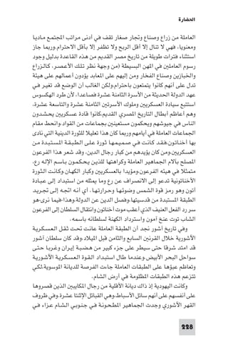 ‫اﳊﻀﺎرة‬

‫اﻟﻌﺎﻣﻠﺔ ﻣﻦ زراع وﺻﻨﺎع وﲡﺎر ﺻﻐﺎر ﺗﻘﻒ ﻓﻲ أدﻧﻰ ﻣﺮاﺗﺐ اﺠﻤﻟﺘﻤـﻊ ﻣـﺎدﻳـﺎ‬
‫وﻣﻌﻨﻮﻳﺎ، ﻓﻬﻲ ﻻ ﺗﻨﺎل إﻻ أﻗﻞ اﻟﺮﺑﺢ وﻻ ﺗﻈﻔﺮ إﻻ ﺑﺄﻗﻞ اﻻﺣﺘﺮام.ور ﺎ ﺟﺎز‬
‫اﺳﺘﺜﻨﺎء ﻓﺘﺮات ﻃﻮﻳﻠﺔ ﻣﻦ ﺗﺎرﻳﺦ ﻣﺼﺮ اﻟﻘﺪ ﻣﻦ ﻫﺬه اﻟﻘﺎﻋﺪة ﺑﺪﻟﻴﻞ وﺟﻮد‬
‫رﺳﻮم اﻟﻌﺎﻣﻠ ﻓﻲ ا ﻬﻦ اﻟﺒﺴﻴﻄﺔ )ﻣﻦ وﺟﻬﺔ ﻧﻈﺮ ﺗـﻠـﻚ اﻷﻋـﺼـﺮ، ﻛـﺎﻟـﺰراع‬
‫واﳋﺒﺎزﻳﻦ وﺻﻨﺎع اﻟﻔﺨﺎر وﻣﻦ إﻟﻴﻬﻢ ﻋﻠﻰ ا ﻌﺎﺑﺪ ﻳﺆدون أﻋﻤﺎﻟﻬﻢ ﻋﻠﻰ ﻫﻴﺌﺔ‬
‫ﺗﺪل ﻋﻠﻰ أﻧﻬﻢ ﻛﺎﻧﻮا ﻳﺘﻤﺘﻌﻮن ﺑﺎﺣﺘﺮام،وﻟﻜﻦ اﻟﻐﺎﻟﺐ أن اﻟﻮﺿﻊ ﻗﺪ ﺗﻐﻴـﺮ ﻓـﻲ‬
‫ﻋﻬﺪ اﻟﺪوﻟﺔ اﳊﺪﻳﺜﺔ ﻣﻦ اﻷﺳﺮة اﻟﺜﺎﻣﻨﺔ ﻋﺸﺮة ﻓﺼﺎﻋﺪا، ﻷن ﻃﺮد اﻟﻬﻜﺴﻮس‬
‫اﺳﺘﺘﺒﻊ ﺳﻴﺎدة اﻟﻌﺴﻜﺮﻳ وﻣﻠﻮك اﻷﺳﺮﺗ اﻟﺜﺎﻣﻨﺔ ﻋﺸﺮة واﻟﺘﺎﺳﻌﺔ ﻋﺸﺮة،‬
‫وﻫﻢ أﻋﺎﻇﻢ أﺑﻄﺎل اﻟﺘﺎرﻳﺦ ا ﺼﺮي اﻟﻘﺪ ،ﻛﺎﻧﻮا ﻗﺎدة ﻋﺴﻜﺮﻳ ﻳﺤـﺸـﺪون‬
‫اﻟﻨﺎس ﻓﻲ ﺟﻴﻮﺷﻬﻢ وﻳﺤﻜﻤﻮن ﻣﺴﺘﻌﻴﻨ ﺑﺠﻤﺎﻋﺎت ﻣﻦ اﻟﻘﻮاد،واﻧﺤﻂ ﻣﻘﺎم‬
‫اﳉﻤﺎﻋﺎت اﻟﻌﺎﻣﻠﺔ ﻓﻲ أﻳﺎﻣﻬﻢ ور ﺎ ﻛﺎن ﻫﺬا ﺗﻌﻠﻴﻼ ﻟﻠﺜﻮرة اﻟﺪﻳﻨﻴﺔ اﻟﺘﻲ ﻧﺎدى‬
‫ﺑﻬﺎ أﺧﻨـﺎﺗـﻮن،ﻓـﻘـﺪ ﻛـﺎﻧـﺖ ﻓـﻲ ﺻـﻤـﻴـﻤـﻬـﺎ ﺛـﻮرة ﻋـﻠـﻰ اﻟـﻄـﺒـﻘـﺔ ا ـﺴـﺘـﺒـﺪة ﻣـﻦ‬
‫اﻟﻌﺴﻜﺮﻳ ،وﻣﻦ ﻛﺎن ﻳﺆﻳﺪﻫﻢ ﻣﻦ ﻛﺒﺎر رﺟﺎل اﻟﺪﻳﻦ، وﻗﺪ ﺷﻌﺮ ﻫﺬا اﻟﻔﺮﻋﻮن‬
‫ا ﺼﻠﺢ ﺑﺂﻻم اﳉﻤﺎﻫﻴﺮ اﻟﻌﺎﻣﻠﺔ وﻛﺮاﻫﺘﻬﺎ ﻟﻠﺬﻳـﻦ ﻳـﺤـﻜـﻤـﻮن ﺑـﺎﺳـﻢ اﻹﻟـﻪ رع،‬
‫ﻣﺘﻤﺜﻼ ﻓﻲ ﻫﻴﺌﻪ اﻟﻔﺮﻋﻮن،وﻣﺆﻳﺪا ﺑﺎﻟﻌﺴﻜﺮﻳ وﻛﺒﺎر اﻟﻜﻬـﺎن.وﻛـﺎﻧـﺖ اﻟـﺜـﻮرة‬
‫اﻷﺧﻨﺎﺗﻮﻧﻴﺔ ﺗﺪﻋﻮ إﻟﻰ اﻻﻧﺼﺮاف ﻋﻦ رع وﻣﺎ ﺜﻠﻪ ﻣﻦ اﺳﺘﺒﺪاد إﻟﻰ ﻋـﺒـﺎدة‬
‫أﺗﻮن وﻫﻮ رﻣﺰ ﻗﻮة اﻟﺸﻤﺲ وﺿﻮﺋـﻬـﺎ وﺣـﺮارﺗـﻬـﺎ. أي أﻧـﻪ اﲡـﻪ إﻟـﻰ ﲡـﺮﻳـﺪ‬
‫اﻟﻄﺒﻘﺔ ا ﺴﺘﺒﺪة ﻣﻦ ﻗﺪﺳﻴﺘﻬﺎ،وﻓﺼﻞ اﻟﺪﻳﻦ ﻋﻦ اﻟﺪوﻟﺔ،وﻫﺬا-ﻓﻴﻤﺎ ﻧﺮى-ﻫﻮ‬
‫ﺳﺮ رد اﻟﻔﻌﻞ اﻟﻌﻨﻴﻒ اﻟﺬي أﻋﻘﺐ ﻣﻮت أﺧﻨﺎﺗﻮن واﻧﺘﻘﺎل اﻟﺴﻠﻄﺎن إﻟﻰ اﻟﻔﺮﻋﻮن‬
                    ‫اﻟﺸﺎب ﺗﻮت ﻋﻨﺦ آﻣﻮن واﺳﺘﺮداد اﻟﻜﻬﻨﺔ ﻟﺴﻠﻄﺎﻧﻪ ﺑﺎﺳﻤﻪ.‬
‫وﻓﻲ ﺗﺎرﻳﺦ آﺷﻮر ﳒﺪ أن اﻟﻄﺒﻘﺔ اﻟﻌﺎﻣﻠﺔ ﻋﺎﻧـﺖ ﲢـﺖ ﺛـﻘـﻞ اﻟـﻌـﺴـﻜـﺮﻳـﺔ‬
‫اﻵﺷﻮرﻳﺔ ﺧﻼل اﻟﻘﺮﻧ اﻟﺴﺎﺑﻊ واﻟﺜﺎﻣﻦ ﻗﺒﻞ ا ﻴﻼد،وﻗﺪ ﻛﺎن ﺳﻠﻄﺎن آﺷﻮر‬
‫ﻗﺪ اﻣﺘﺪ ﺷﺮﻗﺎ ﺣﺘﻰ ﺳﻴﻄﺮ ﻋﻠﻰ ﺟﺰء ﻛﺒﻴﺮ ﻣﻦ ﻫـﻀـﺒـﺔ إﻳـﺮان وﻏـﺮﺑـﺎ ﺣـﺘـﻰ‬
‫ﺳﻮاﺣﻞ اﻟﺒﺤﺮ اﻷﺑﻴﺾ.وﻋﻨﺪﻣﺎ ﻃﺎل اﺳﺘﺒـﺪاد اﻟـﻘـﻮة اﻟـﻌـﺴـﻜـﺮﻳـﺔ اﻵﺷـﻮرﻳـﺔ‬
‫وﺗﻌﺎﻇﻢ ﻋﺒﺆﻫﺎ ﻋﻠﻰ اﻟﻄﺒﻘﺎت اﻟﻌﺎﻣﻠﺔ ﺟﺎءت اﻟﻔﺮﺻﺔ ﻟﻠﺪﻳﺎﻧﺔ ا ﻮﺳﻮﻳﺔ،ﻟﻜـﻲ‬
                               ‫ﺗﺘﺰﻋﻢ ﻫﺬه اﻟﻄﺒﻘﺎت ا ﻈﻠﻮﻣﺔ ﻓﻲ أرض اﻟﺸﺎم.‬
‫وﻛﺎﻧﺖ اﻟﻴﻬﻮدﻳﺔ إذ ذاك دﻳﺎﻧﺔ اﻷﻗﻠﻴﺔ ﻣﻦ رﺟﺎل ا ﻜﺎﻳﺒ اﻟﺬﻳﻦ ﻗﺼﺮوﻫﺎ‬
‫ﻋﻠﻰ أﻧﻔﺴﻬﻢ ﻋﻠﻰ أﻧﻬﻢ ﺳﺎﺋﻞ اﻷﺳﺒﺎط،وﻫﻲ اﻟﻘﺒﺎﺋﻞ اﻹﺛﻨﺘﺎ ﻋﺸﺮة.وﻓﻲ ﻇﺮوف‬
‫اﻟﻘﻬﺮ اﻵﺷﻮري وﺟﺪت اﳉﻤﺎﻫﻴﺮ ا ﻄـﺤـﻮﻧـﺔ ﻓـﻲ ﺟـﻨـﻮﺑـﻲ اﻟـﺸـﺎم ﻋـﺰاء ﻓـﻲ‬

                                                                          ‫822‬
 