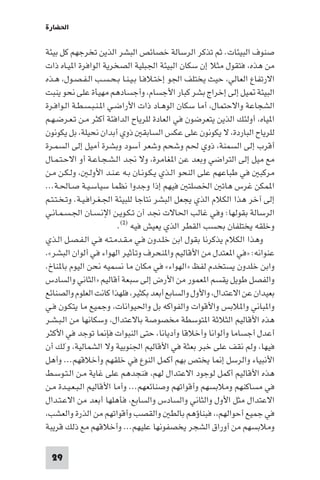 ‫اﳊﻀﺎرة‬

‫ﺻﻨﻮف اﻟﺒﻴﺌﺎت. ﺛﻢ ﺗﺬﻛﺮ اﻟﺮﺳﺎﻟﺔ ﺧﺼﺎﺋﺺ اﻟﺒﺸﺮ اﻟﺬﻳﻦ ﺗﺨﺮﺟﻬﻢ ﻛﻞ ﺑﻴﺌﺔ‬
‫ﻣﻦ ﻫﺬه، ﻓﺘﻘﻮل ﻣﺜﻼ إن ﺳﻜﺎن اﻟﺒﻴﺌﺔ اﳉﺒﻠﻴﺔ اﻟﺼﺨﺮﻳﺔ اﻟﻮاﻓﺮة ا ﻴـﺎه ذات‬
‫اﻻرﺗﻔﺎع اﻟﻌﺎﻟﻲ، ﺣﻴﺚ ﻳﺨﺘﻠﻒ اﳉﻮ إﺧﺘـﻼﻓـﺎ ﺑـﻴـﻨـﺎ ﺑـﺤـﺴـﺐ اﻟـﻔـﺼـﻮل، ﻫـﺬه‬
‫اﻟﺒﻴﺌﺔ ﻴﻞ إﻟﻰ إﺧﺮاج ﺑﺸﺮ ﻛﺒﺎر اﻷﺟﺴﺎم، وأﺟﺴﺎدﻫﻢ ﻣﻬﻴﺄة ﻋﻠﻰ ﻧﺤﻮ ﻳﻨﺒﺖ‬
‫اﻟﺸﺠﺎﻋﺔ واﻻﺣﺘﻤﺎل، أﻣﺎ ﺳﻜﺎن اﻟﻮﻫـﺎد ذات اﻷراﺿـﻲ ا ـﻨـﺒـﺴـﻄـﺔ اﻟـﻮاﻓـﺮة‬
‫ا ﻴﺎه، أوﻟﺌﻚ اﻟﺬﻳﻦ ﻳﺘﻌﺮﺿﻮن ﻓﻲ اﻟﻌﺎدة ﻟﻠﺮﻳﺎح اﻟﺪاﻓﺌﺔ أﻛﺜﺮ ﻣـﻦ ﺗـﻌـﺮﺿـﻬـﻢ‬
‫ﻟﻠﺮﻳﺎح اﻟﺒﺎردة، ﻻ ﻳﻜﻮﻧﻮن ﻋﻠﻰ ﻋﻜﺲ اﻟﺴﺎﺑﻘ ذوي أﺑﺪان ﻧﺤﻴﻠﺔ، ﺑﻞ ﻳﻜﻮﻧﻮن‬
‫أﻗﺮب إﻟﻰ اﻟﺴﻤﻨﺔ، ذوي ﳊﻢ وﺷﺤﻢ وﺷﻌﺮ أﺳﻮد وﺑﺸﺮة أﻣﻴﻞ إﻟﻰ اﻟﺴﻤـﺮة‬
‫ﻣﻊ ﻣﻴﻞ إﻟﻰ اﻟﺘﺮاﺿﻲ وﺑﻌﺪ ﻋﻦ ا ﻐﺎﻣﺮة، وﻻ ﳒﺪ اﻟـﺸـﺠـﺎﻋـﺔ أو اﻻﺣـﺘـﻤـﺎل‬
‫ﻣﺮﻛﺒ ﻓﻲ ﻃﺒﺎﻋﻬﻢ ﻋﻠﻰ اﻟﻨﺤﻮ اﻟـﺬي ﻳـﻜـﻮﻧـﺎن ﺑـﻪ ﻋـﻨـﺪ اﻷوﻟـ ، وﻟـﻜـﻦ ﻣـﻦ‬
‫ا ﻤﻜﻦ ﻏﺮس ﻫﺎﺗ اﳋﺼﻠﺘ ﻓﻴﻬﻢ إذا وﺟﺪوا ﻧﻈﻤﺎ ﺳﻴﺎﺳـﻴـﺔ ﺻـﺎﳊـﺔ...‬
‫إﻟﻰ آﺧﺮ ﻫﺬا اﻟﻜﻼم اﻟﺬي ﻳﺠﻌﻞ اﻟﺒﺸﺮ ﻧﺘﺎﺟﺎ ﻟﻠﺒﻴﺌﺔ اﳉـﻐـﺮاﻓـﻴـﺔ. وﺗـﺨـﺘـﺘـﻢ‬
‫اﻟﺮﺳﺎﻟﺔ ﺑﻘﻮﻟﻬﺎ: وﻓﻲ ﻏﺎﻟﺐ اﳊﺎﻻت ﳒﺪ أن ﺗـﻜـﻮﻳـﻦ اﻹﻧـﺴـﺎن اﳉـﺴـﻤـﺎﻧـﻲ‬
                          ‫وﺧﻠﻘﻪ ﻳﺨﺘﻠﻔﺎن ﺑﺤﺴﺐ اﻟﻘﻄﺮ اﻟﺬي ﻳﻌﻴﺶ ﻓﻴﻪ )٢(.‬
‫وﻫﺬا اﻟﻜﻼم ﻳﺬﻛﺮﻧﺎ ﺑﻘﻮل اﺑﻦ ﺧﻠـﺪون ﻓـﻲ ﻣـﻘـﺪﻣـﺘـﻪ ﻓـﻲ اﻟـﻔـﺼـﻞ اﻟـﺬي‬
‫ﻋﻨﻮاﻧﻪ: »ﻓﻲ ا ﻌﺘﺪل ﻣﻦ اﻷﻗﺎﻟﻴﻢ وا ﻨﺤﺮف وﺗﺄﺛﻴﺮ اﻟﻬﻮاء ﻓﻲ أﻟﻮان اﻟﺒﺸﺮ«.‬
‫واﺑﻦ ﺧﻠﺪون ﻳﺴﺘﺨﺪم ﻟﻔﻆ »اﻟﻬﻮاء« ﻓﻲ ﻣﻜﺎن ﻣﺎ ﻧﺴﻤﻴﻪ ﻧﺤﻦ اﻟﻴﻮم ﺑﺎ ﻨﺎخ.‬
‫واﻟﻔﺼﻞ ﻃﻮﻳﻞ ﻳﻘﺴﻢ ا ﻌﻤﻮر ﻣﻦ اﻷرض إﻟﻰ ﺳﺒﻌﺔ أﻗﺎﻟﻴﻢ »اﻟﺜﺎﻧﻲ واﻟﺴﺎدس‬
‫ﺑﻌﻴﺪان ﻋﻦ اﻻﻋﺘﺪال، واﻷول واﻟﺴﺎﺑﻊ أﺑﻌﺪ ﺑﻜﺜﻴﺮ، ﻓﻠﻬﺬا ﻛﺎﻧﺖ اﻟﻌﻠﻮم واﻟﺼﻨﺎﺋﻊ‬
‫وا ﺒﺎﻧﻲ وا ﻼﺑﺲ واﻷﻗﻮات واﻟﻔﻮاﻛﻪ ﺑﻞ واﳊﻴﻮاﻧﺎت، وﺟﻤﻴﻊ ﻣﺎ ﻳﺘﻜـﻮن ﻓـﻲ‬
‫ﻫﺬه اﻷﻗﺎﻟﻴﻢ اﻟﺜﻼﺛﺔ ا ﺘﻮﺳﻄﺔ ﻣﺨﺼﻮﺻﺔ ﺑﺎﻻﻋﺘﺪال، وﺳﻜﺎﻧﻬﺎ ﻣﻦ اﻟـﺒـﺸـﺮ‬
‫أﻋﺪل أﺟﺴﺎﻣﺎ وأﻟﻮاﻧﺎ وأﺧﻼﻗﺎ وأدﻳﺎﻧﺎ، ﺣﺘﻰ اﻟﻨﺒﻮات ﻓﺈ ﺎ ﺗﻮﺟﺪ ﻓﻲ اﻷﻛﺜﺮ‬
‫ﻓﻴﻬﺎ، وﻟﻢ ﻧﻘﻒ ﻋﻠﻰ ﺧﺒﺮ ﺑﻌﺜﺔ ﻓﻲ اﻷﻗﺎﻟﻴﻢ اﳉﻨﻮﺑﻴﺔ وﻻ اﻟﺸﻤﺎﻟﻴﺔ، و'ﻟﻚ أن‬
‫اﻷﻧﺒﻴﺎء واﻟﺮﺳﻞ إ ﺎ ﻳﺨﺘﺺ ﺑﻬﻢ أﻛﻤﻞ اﻟﻨﻮع ﻓﻲ ﺧﻠﻘﻬﻢ وأﺧﻼﻗﻬﻢ... وأﻫﻞ‬
‫ﻫﺬه اﻷﻗﺎﻟﻴﻢ أﻛﻤﻞ ﻟﻮﺟﻮد اﻻﻋﺘﺪال ﻟﻬﻢ، ﻓﻨﺠﺪﻫﻢ ﻋﻠﻰ ﻏﺎﻳﺔ ﻣـﻦ اﻟـﺘـﻮﺳـﻂ‬
‫ﻓﻲ ﻣﺴﺎﻛﻨﻬﻢ وﻣﻼﺑﺴﻬﻢ وأﻗﻮاﺗﻬﻢ وﺻﻨﺎﺋﻌﻬﻢ... وأﻣﺎ اﻷﻗﺎﻟﻴﻢ اﻟـﺒـﻌـﻴـﺪة ﻣـﻦ‬
‫اﻻﻋﺘﺪال ﻣﺜﻞ اﻷول واﻟﺜﺎﻧﻲ واﻟﺴﺎدس واﻟﺴﺎﺑﻊ، ﻓﺄﻫﻠﻬﺎ أﺑﻌﺪ ﻣﻦ اﻻﻋـﺘـﺪال‬
‫ﻓﻲ ﺟﻤﻴﻊ أﺣﻮاﻟﻬﻢ،، ﻓﺒﻨﺎؤﻫﻢ ﺑﺎﻟﻄ واﻟﻘﺼﺐ وأﻗﻮاﺗﻬﻢ ﻣﻦ اﻟﺬرة واﻟﻌﺸﺐ،‬
‫وﻣﻼﺑﺴﻬﻢ ﻣﻦ أوراق اﻟﺸﺠﺮ ﻳﺨﺼﻔﻮﻧﻬﺎ ﻋﻠﻴﻬﻢ... وأﺧﻼﻗﻬﻢ ﻣﻊ ذﻟﻚ ﻗﺮﻳﺒﺔ‬

 ‫92‬
 