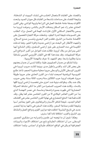 ‫اﳊﻀﺎرة‬

‫واﻟﻘﻀﺎء ﻋﻠﻰ اﻟﻐﺎﺑﺎت ﻻﺳﺘﻌﻤﺎل اﳋﺸـﺐ ﻓـﻲ إﻧـﺸـﺎء اﻟـﺒـﻴـﻮت أو اﻟـﺘـﺪﻓـﺌـﺔ،‬
‫وﻧﺘﻴﺠﺔ اﻟﻘﻀﺎء ﻋﻠﻰ ﻣﺴﺎﺣﺎت ﺷﺎﺳﻌﺔ ﻣﻦ اﻟﻐﺎﺑﺎت ﻗﻞ ﺣﻴﻮان اﻟﺼﻴﺪ وﺷﺤﺖ‬
‫اﻷﻗﻮات ﺑﺼﻔﺔ ﻋﺎﻣﺔ، ﻓﻨﺸﻂ اﻟﻌﻤﻞ ﻓﻲ اﻟﺰراﻋﺔ وﺗﺮﺑﻴﺔ ا ﻮاﺷﻲ، وﻓﻲ اﻟﻘﺮن‬
‫اﳊﺎدي ﻋﺸﺮ زاد ﻮ اﻟﺴﻜﺎن وﺿﺎﻗﺖ اﻷرض ﺑﺎﻟﻨﺎس، وﻋﺮﻓـﺖ أوروﺑـﺎ ﻣـﺎ‬
‫ﻳﺴﻤﻰ ﺑﺎﻻﻧﻔﺠﺎر اﻟﺴﻜﺎﻧﻲ اﻷول، ﻓﺎزدادت اﻟﻬﻤﺔ ﻓـﻲ اﻟـﻌـﻤـﻞ، وزاد اﻟـﻄـﻠـﺐ‬
‫ﻋﻠﻰ ا ﻨﺴﻮﺟﺎت ﻧﺘﻴﺠﺔ ﻟﻨﺪرة اﳉﻠﻮد، وﻧﺸﻄﺖ ﺣﺮﻛﺔ اﻟﺘﺠﺎرة ﻟﻠﺤﺼﻮل ﻋﻠﻰ‬
‫اﻷﻗﻤﺸﺔ ﺧﺎﺻﺔ ﻣﻦ اﻟﺸﺮق، ﻓﺘﻘﺪم اﻟﻔﻦ اﻟﺒﺤـﺮي وﲢـﺴـﻦ ﺻـﻨـﻊ اﻟـﺴـﻼح،‬
‫واﲡﻬﺖ اﻷﻧﻈﺎر إﻟﻰ اﻟﺒﺤﺚ ﻋﻦ أراﺿﻲ ﺟﺪﻳﺪة واﻓﺮة اﳋﻴﺮ، وﻫﻨﺎ ﺗﺪﺧﻠﺖ‬
‫اﻟﻜﻨﻴﺴﺔ ﻓﻲ ﺣﺚ اﻟﻨﺼﺎرى ﻋﻠﻰ ﻏﺰو أراﺿﻲ ا ﺴﻠﻤ ، وﻛـﺎن اﻟـﺸـﺎﺋـﻊ أﻧـﻬـﺎ‬
‫أﻏﻨﻰ ﺮاﺣﻞ ﻣﻦ ﺑﻼد أوروﺑﺎ، ﻓﻜﺎﻧﺖ ﻫﺬه اﻟﻌﻮاﻣﻞ ﻣﻦ أﻛـﺒـﺮ اﻟـﺪواﻓـﻊ إﻟـﻰ‬
‫ﺣﺮﻛﺔ اﻟﺼﻠﻴﺒﻴﺎت. وﻗﺪ ﺑﻌﺚ ﻫﺬا ﻛﻠﻪ ﻓﻲ اﻟﻜﻴﺎن اﻷوروﺑـﻲ اﻟـﻐـﺮﺑـﻲ ﻧـﺸـﺎﻃـﺎ‬
              ‫ﺑﺪﻧﻴﺎ وﻓﻜﺮﻳﺎ واﺳﻌﺎ، وﻫﻮ اﻟﺘﻤﻬﻴﺪ ﺎ ﻋﺮف ﺑﺎﻟﻨﻬﻀﺔ اﻷوروﺑﻴﺔ.‬
‫وإﻧﻨﺎ ﻟﻨﺸﻜﻮ ﻣﻦ ﻋﺪوان اﻟﺼﻠﻴﺒﻴ ﻋﻠﻴﻨﺎ، وﻟﻜﻨﻨﺎ ﻧﻨﺴﻰ أن ﻋﺪوان ﺑﻌﻀﻬﻢ‬
‫ﻋﻠﻰ ﺑﻌﺾ ﻛﺎن أﺷﺪ وأﻗﺴﻰ وأﻃﻮل ﻣﺪى، وﺑﻴﻨﻤﺎ ﻛـﺎﻧـﺖ ﺣـﺮوب أوروﺑـﺎ ﻓـﻲ‬
‫اﻟﻘﺮون اﻟﻮﺳﻄﻰ اﻷوﻟﻰ واﻟﻮﺳﻄﻰ ﺣﺮوﺑﺎ ﻣﺤﻠﻴﺔ ﺻﻐﻴﺮة اﳊﺠﻢ، ﺗﺄﺧﺬ ﻃﺎﺑﻊ‬
‫اﻟﻔﺮوﺳﻴﺔ اﻟﺮﻳﺎﺿﻴﺔ أﺻﺒﺤﺖ اﺑﺘﺪاء ﻣﻦ اﻟﻘﺮن اﳊﺎدي ﻋﺸﺮ ﺣﺮوﺑﺎ ﻃﻮﻳﻠﺔ‬
‫ﻣﺮﻳﺮة، ﻓﻌﺮﻓﺖ أوروﺑﺎ ﺣﺮب اﻟﺜﻼﺛ ﺳﻨﺔ وﺣﺮب ا ﺎﺋﺔ ﺳـﻨـﺔ، وﻫـﻲ ﺣـﺮوب‬
‫ﺑﻼد ﺿﺪ ﺑﻼد، وﻃﻮاﺋﻒ دﻳﻨﻴﺔ ﺿﺪ أﺧﺮى ﺣﺘﻰ ﺗﺨﺼﺒﺖ أراﺿﻲ أوروﺑﺎ ﻛﻠﻬﺎ‬
‫ﺑﺎﻟﺪﻣﺎء. وﻛﺎﻧﺖ ﻫﺬه اﳊﺮوب ا ﺴﺘﻤﺮة ﻣـﻦ أﻛـﺜـﺮ ﻣـﺎ أذﻛـﻰ ﻧـﺸـﺎط اﳊـﺮﻛـﺔ‬
‫اﳊﻀﺎرﻳﺔ اﻟﺘﻲ ﻇﻬﺮت ﺑﺼﻮرة واﺿﺤﺔ وﺣﺎﺳﻤﺔ، ﻓﻲ ﻋﺼﺮ اﻟﻨﻬﻀـﺔ اﻟـﺬي‬
‫ﺑﺪأ ﻣﻦ اﻟﻘﺮن اﻟﻌﺎﺷﺮ ا ﻴﻼدي ﻻ ﻣﻦ اﻟﻘﺮن اﳋﺎﻣﺲ ﻋﺸﺮ ﻛﻤﺎ ﻳﻈﻦ. وﻗـﺪ‬
‫ﻛﺎﻧﺖ ﻗﻤﺔ ﻫﺬا اﻟﺪﻓﻊ اﳊﻀﺎري ﻓﻲ ﻧﻬﺎﻳﺔ اﻟﻘﺮن اﳋﺎﻣﺲ ﻋﺸﺮ ﻫﻲ اﻛﺘﺸﺎف‬
‫اﻟﻌﺎﻟﻢ اﳉﺪﻳﺪ، ﻧﺘﻴﺠﺔ ﻟﺘﻨﺎﻓﺮ اﻷﺳﺒﺎن واﻟﺒﺮﺗﻐﺎﻟﻴ ﻋﻠﻰ اﻟﻔﻮز ﺘﺎﺟﺮ آﺳﻴﺎ‬
‫وﻧﺘﻴﺠﺔ ﻟﺘﻘﺪم ﺻﻨﺎﻋﺔ اﻟﺴﻔﻦ. وﻛﺎﻧﺖ ﻫﺬه اﻟﺴﻔﻦ ﻓـﻲ ذاﺗـﻬـﺎ ﺑـﺪاﻳـﺔ ﻟـﻌـﺼـﺮ‬
‫ﺟﺪﻳﺪ ﻓﻲ ﺗﺎرﻳﺦ اﻟﺒﺸﺮﻳﺔ اﺧﺘﻠﻔﺖ ﻓﻴﻪ ﻣﻮازﻳﻦ اﻟﻘﻮى ودواﻓﻊ اﻟﻌﻤﻞ واﻟﻨﺸﺎط‬
                                   ‫ﺑ اﻟﺸﺮق واﻟﻐﺮب اﺧﺘﻼﻓﺎ ﺗﺎﻣﺎ ﻛﻤﺎ ﺳﻨﺮى.‬
‫وﻫﻜﺬا ﻧﺘﺒ أن ﻣﺎ ﺗﻮﻫﻤﻪ اﺑﻦ ﺧﻠﺪون وأﺿـﺮاﺑـﻪ ﻣـﻦ ﻣـﻔـﻜـﺮي اﻟـﻌـﺼـﻮر‬
‫اﻟﻮﺳﻄـﻰ، ﻣـﻦ أن اﺧـﺘـﻼف اﻟـﻄـﺒـﺎﺋـﻊ ﻧـﺘـﺞ ﻋـﻦ اﺧـﺘـﻼف اﻷﺟـﻮاء واﻟـﺒـﻴـﺌـﺎت‬
‫اﳉﻐﺮاﻓﻴﺔ ﻟﻢ ﻳﻜﻦ ﻓﻲ اﻟﻮاﻗﻊ اﺧـﺘـﻼف ﻃـﺒـﺎﺋـﻊ أو أﺟـﻨـﺎس، وإ ـﺎ اﺧـﺘـﻼف‬

                                                                    ‫23‬
 