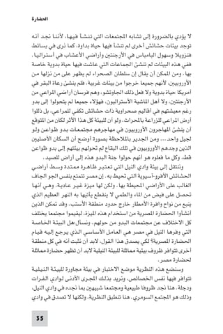 ‫اﳊﻀﺎرة‬

‫ﻻ ﻳﺆدي ﺑﺎﻟﻀﺮورة إﻟﻰ ﺗﺸﺎﺑﻪ اﺠﻤﻟﺘﻤﻌﺎت اﻟﺘﻲ ﺗـﻨـﺸـﺄ ﻓـﻴـﻬـﺎ، ﻷﻧـﻨـﺎ ﳒـﺪ أﻧـﻪ‬
‫ﺗﻮﺟﺪ ﺑﻴﺌﺎت ﺣﺸﺎﺋﺶ أﺧﺮى ﻟﻢ ﺗﻨﺸﺄ ﻓﻴﻬﺎ ﺣﻴﺎة ﺑﺪاوة، ﻛﻤﺎ ﻧﺮى ﻓﻲ ﺑﺴﺎﺋﻂ‬
‫ﻓﻨﺰوﻳﻼ وﺳﻬﻮل اﻟﺒﺎﻣﺒﺎس ﻓﻲ اﻷرﺟﻨﺘ وأراﺿﻲ اﻷﻋﺸﺎب ﻓﻲ أﺳﺘـﺮاﻟـﻴـﺎ.‬
‫ﻓﻔﻲ ﻫﺬه اﻟﺒﻴﺌﺎت ﻟﻢ ﺗﻨﺸﺊ اﳉﻤﺎﻋﺎت اﻟﺘﻲ ﻋﺎﺷﺖ ﻓﻴﻬﺎ ﺣﻴﺎة ﺑﺪوﻳﺔ ﺧﺎﺻﺔ‬
‫ﺑﻬﺎ. وﻣﻦ ا ﻤﻜﻦ أن ﻳﻘﺎل إن ﺳﻠﻄﺎن اﻟﺼﺤﺮاء ﻟﻢ ﻳﻈﻬﺮ ﻋﻠﻰ ﻣﻦ ﻧﺰﻟﻬﺎ ﻣـﻦ‬
‫اﻷوروﺑﻴ ، ﻷﻧﻬﻢ ﺟﻤﻴﻌﺎ ﺧﺮﺟﻮا ﻣﻦ ﺑﻴﺌﺎت ﻏﺮﺑﻴﺔ، ﻓﻠﻢ ﻳﻨﺸﺊ رﻋﺎة اﻟﺒﻘﺮ ﻓﻲ‬
‫أﻣﺮﻳﻜﺎ ﺣﻴﺎة ﺑﺪوﻳﺔ وﻻ ﻓﻌﻞ ذﻟﻚ اﳉﺎوﺗﺸﻮ، وﻫﻢ ﻓﺮﺳﺎن أراﺿﻲ ا ﺮاﻋﻲ ﻣﻦ‬
‫اﻷرﺟﻨﺘ ، وﻻ أﻫﻞ ا ﺎﺷﻴﺔ اﻷﺳﺘﺮاﻟﻴﻮن، ﻓﻬﺆﻻء ﺟﻤﻴﻌﺎ ﻟﻢ ﻳﺘﺤﻮﻟﻮا إﻟﻰ ﺑﺪو‬
‫رﻏﻢ ﻣﻌﻴﺸﺘﻬﻢ ﻓﻲ أﻗﺎﻟﻴﻢ ﺻﺤﺮاوﻳﺔ ذات ﺣﺸﺎﺋﺶ ﺗﻜﻔﻲ ﻟﻠﻤﺮاﻋﻲ، ﺑﻞ ذﻟﻠﻮا‬
‫أرض ا ﺮاﻋﻲ ﻟﻠﺰراﻋﺔ ﺑﺎﶈﺮاث. وﻟﻮ أن ﻟﻠﺒﻴﺌﺔ ﻛﻞ ﻫﺬا اﻷﺛﺮ ﻟﻜﺎن ﻣﻦ ا ﺘﻮﻗﻊ‬
‫أن ﻳﻨﺸﺊ ا ﻬﺎﺟﺮون اﻷوروﺑﻴﻮن ﻓﻲ ﻣﻬﺎﺟﺮﻫﻢ ﻣﺠﺘﻤـﻌـﺎت ﺑـﺪو ﻇـﻮاﻋـﻦ وﻟـﻮ‬
   ‫ﳉﻴﻞ واﺣﺪ... وﻣﻦ اﳉﺪﻳﺮ ﺑﺎ ﻼﺣﻈﺔ ﺑﺼﻮرة أوﺿﺢ أن اﻟﺴﻜﺎن اﻷﺻﻠﻴ‬
‫اﻟﺬﻳﻦ وﺟﺪﻫﻢ اﻷوروﺑﻴﻮن ﻓﻲ ﺗﻠﻚ اﻟﺒﻘﺎع ﻟﻢ ﲢﻮﻟﻬﻢ ﺑﻴﺌﺘﻬﻢ إﻟﻰ ﺑﺪو ﻇﻮاﻋﻦ‬
        ‫ﻗﻂ، وﻛﻞ ﻣﺎ ﻓﻌﻠﻮه ﻫﻮ أﻧﻬﻢ ﺣﻮﻟﻮا ﺟﻨﺔ اﻟﺒﺪو ﻫﺬه إﻟﻰ أراض ﻟﻠﺼﻴﺪ.‬
‫وﻧﻨﺘﻘﻞ إﻟﻰ ﺑﻴﺌﺔ وادي اﻟﻨﻴﻞ اﻟﺘﻲ ﺗـﻌـﺘـﺒـﺮ ﻇـﺎﻫـﺮة ـﺘـﺪة وﺳـﻂ أراﺿـﻲ‬
‫اﳊﺸﺎﺋﺶ اﻷﻓﺮو-آﺳﻴﻮﻳﺔ اﻟﺘﻲ ﲢﻴﻂ ﺑﻪ. إن ﻣﺼﺮ ﺗﺘﻤﺘﻊ ﺑﻨﻔﺲ اﳉﻮ اﳉﺎف‬
‫اﻟﻐﺎﻟﺐ ﻋﻠﻰ اﻷراﺿﻲ اﶈﻴﻄﺔ ﺑﻬﺎ. وﻟﻜﻦ ﻟﻬﺎ ﻣﻴﺰة ﻏـﻴـﺮ ﻋـﺎدﻳـﺔ، وﻫـﻲ أﻧـﻬـﺎ‬
‫ﲢﺼﻞ ﻋﻠﻰ ﻓﻴﺾ ﻣﻦ ا ﺎء واﻟﻄﻤﻲ ﻻ ﻳﻨﻘﻄﻊ ﻳﺄﺗﻴﻬﺎ ﺑﻪ اﻟﻨﻬﺮ اﻟﻌﻈﻴﻢ اﻟﺬي‬
‫ﻳﻨﺒﻊ ﻣﻦ ﻧﻮاح واﻓﺮة اﻷﻣﻄﺎر ﺧﺎرج ﺣﺪود ﻣﻨﻄﻘﺔ اﻷﺳﺘﺐ. وﻗﺪ ﻜﻦ اﻟﺬﻳﻦ‬
‫أﻧﺸﺄوا اﳊﻀﺎرة ا ﺼﺮﻳﺔ ﻣﻦ اﺳﺘﺨﺪام ﻫﺬه ا ﻴﺰة، ﻟﻴﻘﻴﻤﻮا ﻣﺠﺘﻤﻌﺎ ﻳﺨﺘﻠﻒ‬
‫ﻛﻞ اﻻﺧﺘﻼف ﻋﻦ ﻣﺠﺘﻤﻌﺎت اﻟﺒﺪو ﻣﻦ ﺣﻮﻟﻬﻢ. وﻧﺴﺄل:ﻫﻞ اﻟﺒﻴﺌـﺔ اﳋـﺎﺻـﺔ‬
‫اﻟﺘﻲ وﻓﺮﻫﺎ اﻟﻨﻴﻞ ﻓﻲ ﻣﺼﺮ ﻫﻲ اﻟﻌـﺎﻣـﻞ اﻷﺳـﺎﺳـﻲ اﻟـﺬي ﻳـﺮﺟـﻊ إﻟـﻴـﻪ ﻗـﻴـﺎم‬
‫اﳊﻀﺎرة ا ﺼﺮﻳﺔ? ﻟﻜﻲ ﻳﺼﺪق ﻫﺬا اﻟﻘﻮل، ﻻﺑﺪ أن ﻧﺜﺒﺖ أﻧﻪ ﻓﻲ ﻛﻞ ﻣﻨﻄﻘﺔ‬
‫أﺧﺮى ﺗﺘﻮاﻓﺮ ﻇﺮوف ﺑﻴﺌﻴﺔ ﺎﺛﻠﺔ ﻟﻠﺒﻴﺌﺔ اﻟﻨﻴﻠﻴﺔ ﻻﺑﺪ أن ﺗﻈﻬﺮ ﺣﻀﺎرة ﺎﺛﻠﺔ‬
                                                             ‫ﳊﻀﺎرة ﻣﺼﺮ.‬
‫وﺳﻨﻀﻊ ﻫﺬه اﻟﻨﻈﺮﻳﺔ ﻣﻮﺿﻊ اﻻﺧﺘﺒﺎر ﻓﻲ ﺑﻴﺌﺔ ﻣﺠﺎورة ﻟﻠﺒﻴـﺌـﺔ اﻟـﻨـﻴـﻠـﻴـﺔ‬
‫ﺗﺘﻮاﻓﺮ ﻓﻴﻬﺎ ﻧﻔﺲ اﳋﺼﺎﺋﺺ، وﻧﺮﻳﺪ ﺑﺬﻟـﻚ اﺠﻤﻟـﺮى اﻷدﻧـﻰ ﻟـﻮادي اﻟـﻔـﺮات‬
‫ﺎ ﳒﺪه ﻓﻲ وادي اﻟﻨﻴﻞ،‬             ‫ودﺟﻠﺔ. ﻫﻨﺎ ﳒﺪ ﻇﺮوﻓﺎ ﻃﺒﻴﻌﻴﺔ وﻣﺠﺘﻤﻌﺎ ﺷﺒﻴﻬ‬
‫وذﻟﻚ ﻫﻮ اﺠﻤﻟﺘﻤﻊ اﻟﺴﻮﻣﺮي. ﻫﻨﺎ ﺗﻨﻄﺒﻖ اﻟﻨﻈﺮﻳﺔ، وﻟﻜﻨﻬﺎ ﻻ ﺗﺼﺪق ﻓﻲ وادي‬

 ‫53‬
 