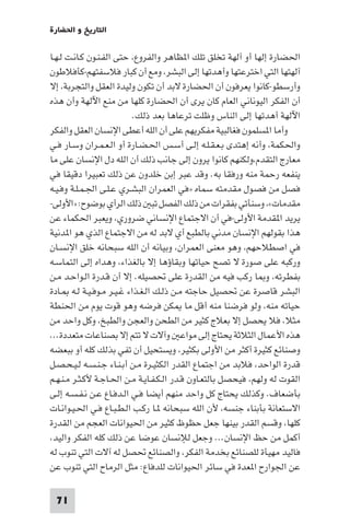 ‫اﻟﺘﺎرﻳﺦ و اﳊﻀﺎرة‬

‫اﳊﻀﺎرة إﻟﻬﺎ أو آﻟﻬﺔ ﺗﺨﻠﻖ ﺗﻠﻚ ا ﻈﺎﻫﺮ واﻟﻔﺮوع، ﺣﺘﻰ اﻟﻔـﻨـﻮن ﻛـﺎﻧـﺖ ﻟـﻬـﺎ‬
‫آﻟﻬﺘﻬﺎ اﻟﺘﻲ اﺧﺘﺮﻋﺘﻬﺎ وأﻫﺪﺗﻬﺎ إﻟﻰ اﻟﺒﺸﺮ، وﻣﻊ أن ﻛﺒﺎر ﻓﻼﺳﻔﺘﻬﻢ-ﻛﺄﻓﻼﻃﻮن‬
‫وأرﺳﻄﻮ-ﻛﺎﻧﻮا ﻳﻌﺮﻓﻮن أن اﳊﻀﺎرة ﻻﺑﺪ أن ﺗﻜﻮن وﻟﻴﺪة اﻟﻌﻘﻞ واﻟﺘﺠﺮﺑﺔ، إﻻ‬
‫أن اﻟﻔﻜﺮ اﻟﻴﻮﻧﺎﻧﻲ اﻟﻌﺎم ﻛﺎن ﻳﺮى أن اﳊﻀﺎرة ﻛﻠﻬﺎ ﻣﻦ ﻣﻨﻊ اﻵﻟﻬﺔ وأن ﻫﺬه‬
                          ‫اﻵﻟﻬﺔ أﻫﺪﺗﻬﺎ إﻟﻰ اﻟﻨﺎس وﻇﻠﺖ ﺗﺮﻋﺎﻫﺎ ﺑﻌﺪ ذﻟﻚ.‬
‫وأﻣﺎ ا ﺴﻠﻤﻮن ﻓﻐﺎﻟﺒﻴﺔ ﻣﻔﻜﺮﻳﻬﻢ ﻋﻠﻰ أن اﻟﻠﻪ أﻋﻄﻰ اﻹﻧﺴﺎن اﻟﻌﻘﻞ واﻟﻔﻜﺮ‬
‫واﳊﻜﻤﺔ، وأﻧﻪ إﻫﺘﺪى ﺑـﻌـﻘـﻠـﻪ إﻟـﻰ أﺳـﺲ اﳊـﻀـﺎرة أو اﻟـﻌـﻤـﺮان وﺳـﺎر ﻓـﻲ‬
‫ﻣﻌﺎرج اﻟﺘﻘﺪم،وﻟﻜﻨﻬﻢ ﻛﺎﻧﻮا ﻳﺮون إﻟﻰ ﺟﺎﻧﺐ ذﻟﻚ أن اﻟﻠﻪ دل اﻹﻧﺴﺎن ﻋﻠﻰ ﻣﺎ‬
‫ﻳﻨﻔﻌﻪ رﺣﻤﺔ ﻣﻨﻪ ورﻓﻘﺎ ﺑﻪ. وﻗﺪ ﻋﺒﺮ إﺑﻦ ﺧﻠﺪون ﻋﻦ ذﻟﻚ ﺗﻌﺒﻴﺮا دﻗﻴﻘﺎ ﻓﻲ‬
‫ﻓﺼﻞ ﻣﻦ ﻓﺼﻮل ﻣﻘﺪﻣﺘﻪ ﺳﻤﺎه »ﻓﻲ اﻟﻌﻤﺮان اﻟﺒﺸـﺮي ﻋـﻠـﻰ اﳉـﻤـﻠـﺔ وﻓـﻴـﻪ‬
‫ﻣﻘﺪﻣﺎت«، وﺳﻨﺄﺗﻲ ﺑﻔﻘﺮات ﻣﻦ ذﻟﻚ اﻟﻔﺼﻞ ﺗﺒ ذﻟﻚ اﻟﺮأي ﺑﻮﺿﻮح: »اﻷوﻟﻰ-‬
‫ﻳﺮﻳﺪ ا ﻘﺪﻣﺔ اﻷوﻟﻰ-ﻓﻲ أن اﻻﺟﺘﻤﺎع اﻹﻧﺴﺎﻧﻲ ﺿﺮوري، وﻳﻌﺒﺮ اﳊﻜﻤﺎء ﻋﻦ‬
‫ﻫﺬا ﺑﻘﻮﻟﻬﻢ اﻹﻧﺴﺎن ﻣﺪﻧﻲ ﺑﺎﻟﻄﺒﻊ أي ﻻﺑﺪ ﻟﻪ ﻣﻦ اﻻﺟﺘﻤﺎع اﻟﺬي ﻫﻮ ا ﺪﻧﻴﺔ‬
‫ﻓﻲ اﺻﻄﻼﺣﻬﻢ، وﻫﻮ ﻣﻌﻨﻰ اﻟﻌﻤﺮان، وﺑﻴﺎﻧﻪ أن اﻟﻠﻪ ﺳﺒﺤﺎﻧﻪ ﺧﻠﻖ اﻹﻧﺴـﺎن‬
‫ورﻛﺒﻪ ﻋﻠﻰ ﺻﻮرة ﻻ ﺗﺼﺢ ﺣﻴﺎﺗﻬﺎ وﺑﻘﺎؤﻫﺎ إﻻ ﺑﺎﻟﻐﺬاء، وﻫﺪاه إﻟﻰ اﻟﺘﻤﺎﺳـﻪ‬
‫ﺑﻔﻄﺮﺗﻪ، و ﺎ رﻛﺐ ﻓﻴﻪ ﻣﻦ اﻟﻘﺪرة ﻋﻠﻰ ﲢﺼﻴﻠﻪ. إﻻ أن ﻗـﺪرة اﻟـﻮاﺣـﺪ ﻣـﻦ‬
‫اﻟﺒﺸﺮ ﻗﺎﺻﺮة ﻋﻦ ﲢﺼﻴﻞ ﺣﺎﺟﺘﻪ ﻣـﻦ ذﻟـﻚ اﻟـﻐـﺬاء ﻏـﻴـﺮ ﻣـﻮﻓـﻴـﺔ ﻟـﻪ ـﺎدة‬
‫ﺣﻴﺎﺗﻪ ﻣﻨﻪ، وﻟﻮ ﻓﺮﺿﻨﺎ ﻣﻨﻪ أﻗﻞ ﻣﺎ ﻜﻦ ﻓﺮﺿﻪ وﻫﻮ ﻗﻮت ﻳﻮم ﻣﻦ اﳊﻨﻄﺔ‬
‫ﻣﺜﻼ، ﻓﻼ ﻳﺤﺼﻞ إﻻ ﺑﻌﻼج ﻛﺜﻴﺮ ﻣﻦ اﻟﻄﺤﻦ واﻟﻌﺠﻦ واﻟﻄﺒﺦ، وﻛﻞ واﺣﺪ ﻣﻦ‬
‫ﻫﺬه اﻷﻋﻤﺎل اﻟﺜﻼﺛﺔ ﻳﺤﺘﺎج إﻟﻰ ﻣﻮاﻋ وآﻻت ﻻ ﺗﺘﻢ إﻻ ﺑﺼﻨﺎﻋﺎت ﻣﺘﻌﺪدة...‬
‫وﺻﻨﺎﺋﻊ ﻛﺜﻴﺮة أﻛﺜﺮ ﻣﻦ اﻷوﻟﻰ ﺑﻜﺜﻴﺮ، وﻳﺴﺘﺤﻴﻞ أن ﺗﻔﻲ ﺑﺬﻟﻚ ﻛﻠﻪ أو ﺑﺒﻌﻀﻪ‬
‫ﻗﺪرة اﻟﻮاﺣﺪ، ﻓﻼﺑﺪ ﻣﻦ اﺟﺘﻤﺎع اﻟﻘﺪر اﻟﻜﺜﻴـﺮة ﻣـﻦ أﺑـﻨـﺎء ﺟـﻨـﺴـﻪ ﻟـﻴـﺤـﺼـﻞ‬
‫اﻟﻘﻮت ﻟﻪ وﻟﻬﻢ، ﻓﻴﺤﺼﻞ ﺑﺎﻟﺘﻌـﺎون ﻗـﺪر اﻟـﻜـﻔـﺎﻳـﺔ ﻣـﻦ اﳊـﺎﺟـﺔ ﻷﻛـﺜـﺮ ﻣـﻨـﻬـﻢ‬
‫ﺑﺄﺿﻌﺎف. وﻛﺬﻟﻚ ﻳﺤﺘﺎج ﻛﻞ واﺣﺪ ﻣﻨﻬﻢ أﻳﻀﺎ ﻓـﻲ اﻟـﺪﻓـﺎع ﻋـﻦ ﻧـﻔـﺴـﻪ إﻟـﻰ‬
‫اﻻﺳﺘﻌﺎﻧﺔ ﺑﺄﺑﻨﺎء ﺟﻨﺴﻪ، ﻷن اﻟﻠﻪ ﺳﺒﺤﺎﻧﻪ ـﺎ رﻛـﺐ اﻟـﻄـﺒـﺎع ﻓـﻲ اﳊـﻴـﻮاﻧـﺎت‬
‫ﻛﻠﻬﺎ، وﻗﺴﻢ اﻟﻘﺪر ﺑﻴﻨﻬﺎ ﺟﻌﻞ ﺣﻈﻮظ ﻛﺜﻴﺮ ﻣﻦ اﳊﻴﻮاﻧﺎت اﻟﻌﺠﻢ ﻣﻦ اﻟﻘﺪرة‬
‫أﻛﻤﻞ ﻣﻦ ﺣﻆ اﻹﻧﺴﺎن... وﺟﻌﻞ ﻟﻺﻧﺴﺎن ﻋﻮﺿﺎ ﻋﻦ ذﻟﻚ ﻛﻠﻪ اﻟﻔﻜﺮ واﻟﻴﺪ،‬
‫ﻓﺎﻟﻴﺪ ﻣﻬﻴﺄة ﻟﻠﺼﻨﺎﺋﻊ ﺑﺨﺪﻣﺔ اﻟﻔﻜﺮ، واﻟﺼﻨﺎﺋﻊ ﲢﺼﻞ ﻟﻪ آﻻت اﻟﺘﻲ ﺗﻨﻮب ﻟﻪ‬
‫ﻋﻦ اﳉﻮارح ا ﻌﺪة ﻓﻲ ﺳﺎﺋﺮ اﳊﻴﻮاﻧﺎت ﻟﻠﺪﻓﺎع: ﻣﺜﻞ اﻟﺮﻣﺎح اﻟﺘﻲ ﺗﻨﻮب ﻋﻦ‬

 ‫17‬
 