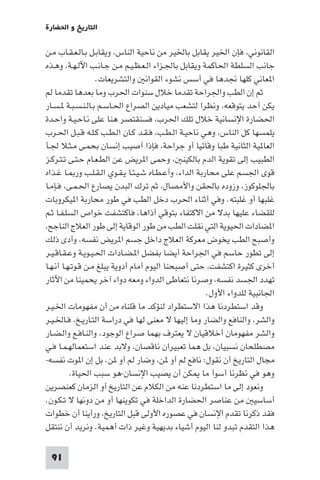 ‫اﻟﺘﺎرﻳﺦ و اﳊﻀﺎرة‬

‫اﻟﻘﺎﻧﻮﻧﻲ، ﻓﺈن اﳋﻴﺮ ﻳﻘﺎﺑﻞ ﺑﺎﳋﻴﺮ ﻣﻦ ﻧﺎﺣﻴﺔ اﻟﻨﺎس، وﻳﻘﺎﺑـﻞ ﺑـﺎﻟـﻌـﻘـﺎب ﻣـﻦ‬
‫ﺟﺎﻧﺐ اﻟﺴﻠﻄﺔ اﳊﺎﻛﻤﺔ وﻳﻘﺎﺑﻞ ﺑﺎﳉـﺰاء اﻟـﻌـﻈـﻴـﻢ ﻣـﻦ ﺟـﺎﻧـﺐ اﻵﻟـﻬـﺔ، وﻫـﺬه‬
                   ‫ا ﻌﺎﻧﻲ ﻛﻠﻬﺎ ﳒﺪﻫﺎ ﻓﻲ أﺳﺲ ﻧﺸﻮء اﻟﻘﻮاﻧ واﻟﺘﺸﺮﻳﻌﺎت.‬
‫ﺛﻢ إن اﻟﻄﺐ واﳉﺮاﺣﺔ ﺗﻘﺪﻣﺎ ﺧﻼل ﺳﻨﻮات اﳊﺮب وﻣﺎ ﺑﻌﺪﻫﺎ ﺗﻘﺪﻣﺎ ﻟﻢ‬
‫ﻳﻜﻦ أﺣﺪ ﻳﺘﻮﻗﻌﻪ، وﻧﻈﺮا ﻟﺘﺸﻌﺐ ﻣﻴﺎدﻳﻦ اﻟﺼﺮاع اﳊـﺎﺳـﻢ ﺑـﺎﻟـﻨـﺴـﺒـﺔ ـﺴـﺎر‬
‫اﳊﻀﺎرة اﻹﻧﺴﺎﻧﻴﺔ ﺧﻼل ﺗﻠﻚ اﳊﺮب، ﻓﺴﻨﻘﺘﺼﺮ ﻫﻨﺎ ﻋﻠﻰ ﻧـﺎﺣـﻴـﺔ واﺣـﺪة‬
‫ﻳﻠﻤﺴﻬﺎ ﻛﻞ اﻟﻨﺎس، وﻫﻲ ﻧﺎﺣﻴـﺔ اﻟـﻄـﺐ، ﻓـﻘـﺪ ﻛـﺎن اﻟـﻄـﺐ ﻛـﻠـﻪ ﻗـﺒـﻞ اﳊـﺮب‬
‫اﻟﻌﺎ ﻴﺔ اﻟﺜﺎﻧﻴﺔ ﻃﺒﺎ وﻗﺎﺋﻴﺎ أو ﺟﺮاﺣﺔ، ﻓﺈذا أﺻﻴﺐ إﻧﺴﺎن ﺑﺤﻤـﻰ ﻣـﺜـﻼ ﳉـﺄ‬
‫اﻟﻄﺒﻴﺐ إﻟﻰ ﺗﻘﻮﻳﺔ اﻟﺪم ﺑﺎﻟﻜﻴﻨ ، وﺣﻤﻰ ا ﺮﻳﺾ ﻋﻦ اﻟﻄـﻌـﺎم ﺣـﺘـﻰ ﺗـﺘـﺮﻛـﺰ‬
‫ﻗﻮى اﳉﺴﻢ ﻋﻠﻰ ﻣﺤﺎرﺑﺔ اﻟﺪاء، وأﻋـﻄـﺎه ﺷـﻴـﺌـﺎ ﻳـﻘـﻮي اﻟـﻘـﻠـﺐ ور ـﺎ ﻏـﺬاه‬
‫ﺑﺎﳉﻠﻮﻛﻮز، وزوده ﺑﺎﳊﻘﻦ واﻷﻣﺼﺎل، ﺛﻢ ﺗﺮك اﻟﺒﺪن ﻳﺼﺎرع اﳊـﻤـﻰ، ﻓـﺈﻣـﺎ‬
‫ﻏﻠﺒﻬﺎ أو ﻏﻠﺒﺘﻪ. وﻓﻲ أﺛﻨﺎء اﳊﺮب دﺧﻞ اﻟﻄﺐ ﻓﻲ ﻃﻮر ﻣﺤﺎرﺑﺔ ا ﻴﻜﺮوﺑﺎت‬
‫ﻟﻠﻘﻀﺎء ﻋﻠﻴﻬﺎ ﺑﺪﻻ ﻣﻦ اﻻﻛﺘﻔﺎء ﺑﺘﻮﻗﻲ أذاﻫﺎ، ﻓﺎﻛﺘﺸﻔﺖ ﺧﻮاص اﻟﺴﻠـﻔـﺎ ﺛـﻢ‬
‫ا ﻀﺎدات اﳊﻴﻮﻳﺔ اﻟﺘﻲ ﻧﻘﻠﺖ اﻟﻄﺐ ﻣﻦ ﻃﻮر اﻟﻮﻗﺎﻳﺔ إﻟﻰ ﻃﻮر اﻟﻌﻼج اﻟﻨﺎﺟﺢ،‬
‫وأﺻﺒﺢ اﻟﻄﺐ ﻳﺨﻮض ﻣﻌﺮﻛﺔ اﻟﻌﻼج داﺧﻞ ﺟﺴﻢ ا ﺮﻳﺾ ﻧﻔﺴﻪ، وأدى ذﻟﻚ‬
‫إﻟﻰ ﺗﻄﻮر ﺣﺎﺳﻢ ﻓﻲ اﳉﺮاﺣﺔ أﻳﻀﺎ ﺑﻔﻀﻞ ا ـﻀـﺎدات اﳊـﻴـﻮﻳـﺔ وﻋـﻘـﺎﻗـﻴـﺮ‬
‫أﺧﺮى ﻛﺜﻴﺮة اﻛﺘﺸﻔﺖ، ﺣﺘﻰ أﺻﺒﺤﻨﺎ اﻟﻴﻮم أﻣﺎم أدوﻳﺔ ﻳﺒﻠﻎ ﻣـﻦ ﻗـﻮﺗـﻬـﺎ أﻧـﻬـﺎ‬
‫ﺗﻬﺪد اﳉﺴﺪ ﻧﻔﺴﻪ، وﺻﺮﻧﺎ ﻧﺘﻌﺎﻃﻰ اﻟﺪواء وﻣﻌﻪ دواء آﺧﺮ ﻳﺤﻤﻴﻨﺎ ﻣﻦ اﻵﺛﺎر‬
                                                       ‫اﳉﺎﻧﺒﻴﺔ ﻟﻠﺪواء اﻷول.‬
‫وﻗﺪ اﺳﺘﻄﺮدﻧﺎ ﻫﺬا اﻻﺳﺘﻄﺮاد ﻟﻨﺆﻛﺪ ﻣﺎ ﻗﻠﻨﺎه ﻣﻦ أن ﻣﻔﻬﻮﻣﺎت اﳋـﻴـﺮ‬
‫واﻟﺸﺮ، واﻟﻨﺎﻓﻊ واﻟﻀﺎر وﻣﺎ إﻟﻴﻬﺎ ﻻ ﻣﻌﻨﻰ ﻟﻬﺎ ﻓﻲ دراﺳﺔ اﻟﺘـﺎرﻳـﺦ، ﻓـﺎﳋـﻴـﺮ‬
‫واﻟﺸﺮ ﻣﻔﻬﻮﻣﺎن أﺧﻼﻗﻴﺎن ﻻ ﻳﻌﺘﺮف ﺑﻬﻤﺎ ﺻﺮاع اﻟﻮﺟﻮد، واﻟﻨـﺎﻓـﻊ واﻟـﻀـﺎر‬
‫ﻣﺼﻄﻠﺤﺎن ﻧﺴﺒﻴﺎن، ﺑﻞ ﻫﻤﺎ ﺗﻌﺒﻴﺮان ﻧﺎﻗﺼﺎن، وﻻﺑﺪ ﻋﻨﺪ اﺳﺘﻌﻤﺎﻟﻬـﻤـﺎ ﻓـﻲ‬
‫ﻣﺠﺎل اﻟﺘﺎرﻳﺦ أن ﻧﻘﻮل: ﻧﺎﻓﻊ ﻟﻢ أو ﻦ، وﺿﺎر ﻟﻢ أو ﻦ. ﺑﻞ إن ا ﻮت ﻧﻔﺴﻪ-‬
          ‫وﻫﻮ ﻓﻲ ﻧﻈﺮﻧﺎ أﺳﻮأ ﻣﺎ ﻜﻦ أن ﻳﺼﻴﺐ اﻹﻧﺴﺎن-ﻫﻮ ﺳﺒﺐ اﳊﻴﺎة.‬
‫وﻧﻌﻮد إﻟﻰ ﻣﺎ اﺳﺘﻄﺮدﻧﺎ ﻋﻨﻪ ﻣﻦ اﻟﻜﻼم ﻋﻦ اﻟﺘﺎرﻳﺦ أو اﻟﺰﻣﺎن ﻛﻌﻨﺼﺮﻳﻦ‬
‫أﺳﺎﺳﻴ ﻣﻦ ﻋﻨﺎﺻﺮ اﳊﻀﺎرة اﻟﺪاﺧﻠﺔ ﻓﻲ ﺗﻜﻮﻳﻨﻬﺎ أو ﻣﻦ دوﻧﻬﺎ ﻻ ﺗـﻜـﻮن.‬
‫ﻓﻘﺪ ذﻛﺮﻧﺎ ﺗﻘﺪم اﻹﻧﺴﺎن ﻓﻲ ﻋﺼﻮره اﻷوﻟﻰ ﻗﺒﻞ اﻟﺘﺎرﻳﺦ، ورأﻳﻨﺎ أن ﺧﻄﻮات‬
‫ﻫﺬا اﻟﺘﻘﺪم ﺗﺒﺪو ﻟﻨﺎ اﻟﻴﻮم أﺷﻴﺎء ﺑﺪﻳﻬﻴﺔ وﻏﻴﺮ ذات أﻫﻤﻴﺔ. وﻧﺮﻳﺪ أن ﻧﻨﺘﻘﻞ‬

 ‫19‬
 