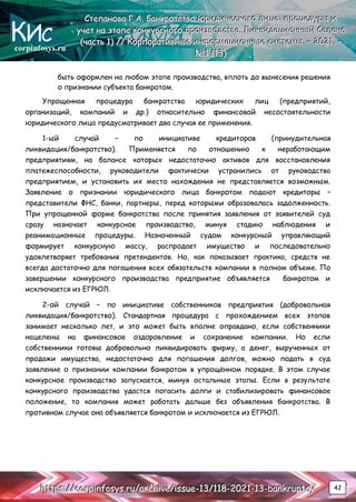 corpinfosys.ru
С
С
Ст
т
те
е
еп
п
па
а
ан
н
но
о
ов
в
ва
а
а Г
Г
Г.
..А
А
А.
.. Б
Б
Ба
а
ан
н
нк
к
кр
р
ро
о
от
т
тс
с
ст
т
тв
в
во
о
о ю
ю
юр
р
ри
и
ид
д
ди
и
ич
ч
че
е
ес
с
ск
к
ко
о
ог
г
го
о
о л
л
ли
и
иц
ц
ца
а
а:
:
: п
п
пр
р
ро
о
оц
ц
це
е
ед
д
ду
у
ур
р
ры
ы
ы и
и
и
у
у
уч
ч
че
е
ет
т
т н
н
на
а
а э
э
эт
т
та
а
ап
п
пе
е
е к
к
ко
о
он
н
нк
к
ку
у
ур
р
рс
с
сн
н
но
о
ог
г
го
о
о п
п
пр
р
ро
о
ои
и
из
з
зв
в
во
о
од
д
дс
с
ст
т
тв
в
ва
а
а.
.. Л
Л
Ли
и
ик
к
кв
в
ви
и
ид
д
да
а
ац
ц
ци
и
ио
о
он
н
нн
н
ны
ы
ый
й
й б
б
ба
а
ал
л
ла
а
ан
н
нс
с
с
(
(
(ч
ч
ча
а
ас
с
ст
т
ть
ь
ь 1
1
1)
)
) /
/
//
/
/ К
К
Ко
о
ор
р
рп
п
по
о
ор
р
ра
а
ат
т
ти
и
ив
в
вн
н
ны
ы
ые
е
е и
и
ин
н
нф
ф
фо
о
ор
р
рм
м
ма
а
ац
ц
ци
и
ио
о
он
н
нн
н
ны
ы
ые
е
е с
с
си
и
ис
с
ст
т
те
е
ем
м
мы
ы
ы.
.. –
–
– 2
2
20
0
02
2
21
1
1.
.. –
–
–
№
№
№1
1
1 (
(
(1
1
13
3
3)
)
)
h
h
ht
t
tt
t
tp
p
ps
s
s:
:
:/
/
//
/
/c
c
co
o
or
r
rp
p
pi
i
in
n
nf
f
fo
o
os
s
sy
y
ys
s
s.
..r
r
ru
u
u/
/
/a
a
ar
r
rc
c
ch
h
hi
i
iv
v
ve
e
e/
/
/i
i
is
s
ss
s
su
u
ue
e
e-
-
-1
1
13
3
3/
/
/1
1
11
1
18
8
8-
-
-2
2
20
0
02
2
21
1
1-
-
-1
1
13
3
3-
-
-b
b
ba
a
an
n
nk
k
kr
r
ru
u
up
p
pt
t
tc
c
cy
y
y 42
быть оформлен на любом этапе производства, вплоть до вынесения решения
о признании субъекта банкротом.
Упрощенная процедура банкротства юридических лиц (предприятий,
организаций, компаний и др.) относительно финансовой несостоятельности
юридического лица предусматривает два случая ее применения.
1-ый случай – по инициативе кредиторов (принудительная
ликвидация/банкротство). Применяется по отношению к неработающим
предприятиям, на балансе которых недостаточно активов для восстановления
платежеспособности, руководители фактически устранились от руководства
предприятием, и установить их место нахождения не представляется возможным.
Заявление о признании юридического лица банкротом подают кредиторы –
представители ФНС, банки, партнеры, перед которыми образовалась задолженность.
При упрощенной форме банкротства после принятия заявления от заявителей суд
сразу назначает конкурсное производство, минуя стадию наблюдения и
реанимационные процедуры. Назначенный судом конкурсный управляющий
формирует конкурсную массу, распродает имущество и последовательно
удовлетворяет требования претендентов. Но, как показывает практика, средств не
всегда достаточно для погашения всех обязательств компании в полном объеме. По
завершении конкурсного производства предприятие объявляется банкротом и
исключается из ЕГРЮЛ.
2-ой случай – по инициативе собственников предприятия (добровольная
ликвидация/банкротство). Стандартная процедура с прохождением всех этапов
занимает несколько лет, и это может быть вполне оправдано, если собственники
нацелены на финансовое оздоровление и сохранение компании. Но если
собственники готовы добровольно ликвидировать фирму, а денег, вырученных от
продажи имущества, недостаточно для погашения долгов, можно подать в суд
заявление о признании компании банкротом в упрощённом порядке. В этом случае
конкурсное производство запускается, минуя остальные этапы. Если в результате
конкурсного производства удастся погасить долги и стабилизировать финансовое
положение, то компания может работать дальше без объявления банкротства. В
противном случае она объявляется банкротом и исключается из ЕГРЮЛ.
 