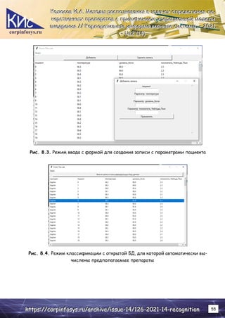 corpinfosys.ru
К
К
Ко
о
ол
л
ло
о
ос
с
со
о
ов
в
в И
И
И.
..А
А
А.
.. М
М
Ме
е
ет
т
то
о
од
д
ды
ы
ы р
р
ра
а
ас
с
сп
п
по
о
оз
з
зн
н
на
а
ав
в
ва
а
ан
н
ни
и
ия
я
я в
в
в з
з
за
а
ад
д
да
а
ач
ч
ча
а
ах
х
х о
о
оп
п
пр
р
ре
е
ед
д
де
е
ел
л
ле
е
ен
н
ни
и
ия
я
я л
л
ле
е
е-
-
-
к
к
ка
а
ар
р
рс
с
ст
т
тв
в
ве
е
ен
н
нн
н
ны
ы
ых
х
х п
п
пр
р
ре
е
еп
п
па
а
ар
р
ра
а
ат
т
то
о
ов
в
в с
с
с п
п
пр
р
ри
и
им
м
ме
е
ен
н
не
е
ен
н
ни
и
ие
е
ем
м
м и
и
ит
т
те
е
ер
р
ра
а
ац
ц
ци
и
ио
о
он
н
нн
н
но
о
ой
й
й м
м
мо
о
од
д
де
е
ел
л
ли
и
и
в
в
вн
н
не
е
ед
д
др
р
ре
е
ен
н
ни
и
ия
я
я /
/
//
/
/ К
К
Ко
о
ор
р
рп
п
по
о
ор
р
ра
а
ат
т
ти
и
ив
в
вн
н
ны
ы
ые
е
е и
и
ин
н
нф
ф
фо
о
ор
р
рм
м
ма
а
ац
ц
ци
и
ио
о
он
н
нн
н
ны
ы
ые
е
е с
с
си
и
ис
с
ст
т
те
е
ем
м
мы
ы
ы.
.. –
–
– 2
2
20
0
02
2
21
1
1.
..
–
–
– №
№
№2
2
2 (
(
(1
1
14
4
4)
)
)
h
h
ht
t
tt
t
tp
p
ps
s
s:
:
:/
/
//
/
/c
c
co
o
or
r
rp
p
pi
i
in
n
nf
f
fo
o
os
s
sy
y
ys
s
s.
..r
r
ru
u
u/
/
/a
a
ar
r
rc
c
ch
h
hi
i
iv
v
ve
e
e/
/
/i
i
is
s
ss
s
su
u
ue
e
e-
-
-1
1
14
4
4/
/
/1
1
12
2
26
6
6-
-
-2
2
20
0
02
2
21
1
1-
-
-1
1
14
4
4-
-
-r
r
re
e
ec
c
co
o
og
g
gn
n
ni
i
it
t
ti
i
io
o
on
n
n 55
Рис. 8.3. Режим ввода с формой для создания записи с параметрами пациента
Рис. 8.4. Режим классификации с открытой БД, для которой автоматически вы-
числены предполагаемые препараты
 