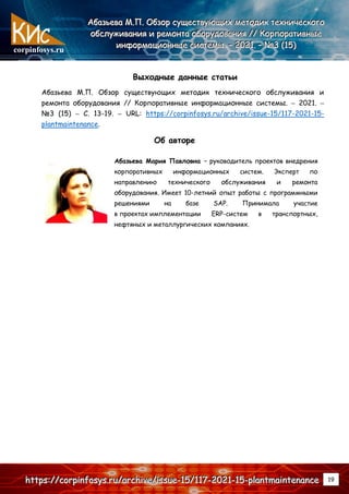 corpinfosys.ru
А
А
Аб
б
ба
а
аз
з
зь
ь
ье
е
ев
в
ва
а
а М
М
М.
..П
П
П.
.. О
О
Об
б
бз
з
зо
о
ор
р
р с
с
су
у
ущ
щ
ще
е
ес
с
ст
т
тв
в
ву
у
ую
ю
ющ
щ
щи
и
их
х
х м
м
ме
е
ет
т
то
о
од
д
ди
и
ик
к
к т
т
те
е
ех
х
хн
н
ни
и
ич
ч
че
е
ес
с
ск
к
ко
о
ог
г
го
о
о
о
о
об
б
бс
с
сл
л
лу
у
уж
ж
жи
и
ив
в
ва
а
ан
н
ни
и
ия
я
я и
и
и р
р
ре
е
ем
м
мо
о
он
н
нт
т
та
а
а о
о
об
б
бо
о
ор
р
ру
у
уд
д
до
о
ов
в
ва
а
ан
н
ни
и
ия
я
я /
/
//
/
/ К
К
Ко
о
ор
р
рп
п
по
о
ор
р
ра
а
ат
т
ти
и
ив
в
вн
н
ны
ы
ые
е
е
и
и
ин
н
нф
ф
фо
о
ор
р
рм
м
ма
а
ац
ц
ци
и
ио
о
он
н
нн
н
ны
ы
ые
е
е с
с
си
и
ис
с
ст
т
те
е
ем
м
мы
ы
ы.
.. –
–
– 2
2
20
0
02
2
21
1
1.
.. –
–
– №
№
№3
3
3 (
(
(1
1
15
5
5)
)
)
h
h
ht
t
tt
t
tp
p
ps
s
s:
:
:/
/
//
/
/c
c
co
o
or
r
rp
p
pi
i
in
n
nf
f
fo
o
os
s
sy
y
ys
s
s.
..r
r
ru
u
u/
/
/a
a
ar
r
rc
c
ch
h
hi
i
iv
v
ve
e
e/
/
/i
i
is
s
ss
s
su
u
ue
e
e-
-
-1
1
15
5
5/
/
/1
1
11
1
17
7
7-
-
-2
2
20
0
02
2
21
1
1-
-
-1
1
15
5
5-
-
-p
p
pl
l
la
a
an
n
nt
t
tm
m
ma
a
ai
i
in
n
nt
t
te
e
en
n
na
a
an
n
nc
c
ce
e
e 19
Выходные данные статьи
Абазьева М.П. Обзор существующих методик технического обслуживания и
ремонта оборудования // Корпоративные информационные системы. – 2021. –
№3 (15) – С. 13-19. – URL: https://corpinfosys.ru/archive/issue-15/117-2021-15-
plantmaintenance.
Об авторе
Абазьева Мария Павловна – руководитель проектов внедрения
корпоративных информационных систем. Эксперт по
направлению технического обслуживания и ремонта
оборудования. Имеет 10-летний опыт работы с программными
решениями на базе SAP. Принимала участие
в проектах имплементации ERP-систем в транспортных,
нефтяных и металлургических компаниях.
 