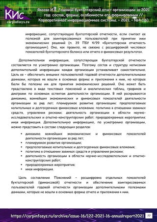 corpinfosys.ru
Я
Я
Як
к
ке
е
ее
е
ев
в
ва
а
а И
И
И.
..В
В
В.
.. Г
Г
Го
о
од
д
до
о
ов
в
во
о
ой
й
й б
б
бу
у
ух
х
хг
г
га
а
ал
л
лт
т
те
е
ер
р
рс
с
ск
к
ки
и
ий
й
й о
о
от
т
тч
ч
че
е
ет
т
т о
о
ор
р
рг
г
га
а
ан
н
ни
и
из
з
за
а
ац
ц
ци
и
ии
и
и з
з
за
а
а 2
2
20
0
02
2
21
1
1
г
г
го
о
од
д
д:
:
: с
с
со
о
ос
с
ст
т
та
а
ав
в
в,
,
, ф
ф
фо
о
ор
р
рм
м
мы
ы
ы,
,
, о
о
ос
с
со
о
об
б
бе
е
ен
н
нн
н
но
о
ос
с
ст
т
ти
и
и е
е
ег
г
го
о
о ф
ф
фо
о
ор
р
рм
м
ми
и
ир
р
ро
о
ов
в
ва
а
ан
н
ни
и
ия
я
я /
/
//
/
/
К
К
Ко
о
ор
р
рп
п
по
о
ор
р
ра
а
ат
т
ти
и
ив
в
вн
н
ны
ы
ые
е
е и
и
ин
н
нф
ф
фо
о
ор
р
рм
м
ма
а
ац
ц
ци
и
ио
о
он
н
нн
н
ны
ы
ые
е
е с
с
си
и
ис
с
ст
т
те
е
ем
м
мы
ы
ы.
.. –
–
– 2
2
20
0
02
2
21
1
1.
.. –
–
– №
№
№4
4
4 (
(
(1
1
16
6
6)
)
)
h
h
ht
t
tt
t
tp
p
ps
s
s:
:
:/
/
//
/
/c
c
co
o
or
r
rp
p
pi
i
in
n
nf
f
fo
o
os
s
sy
y
ys
s
s.
..r
r
ru
u
u/
/
/a
a
ar
r
rc
c
ch
h
hi
i
iv
v
ve
e
e/
/
/i
i
is
s
ss
s
su
u
ue
e
e-
-
-1
1
16
6
6/
/
/1
1
12
2
22
2
2-
-
-2
2
20
0
02
2
21
1
1-
-
-1
1
16
6
6-
-
-a
a
an
n
nn
n
nu
u
ua
a
al
l
lr
r
re
e
ep
p
po
o
or
r
rt
t
t2
2
20
0
02
2
21
1
1 77
информацию, сопутствующую бухгалтерской отчетности, если считает ее
полезной для заинтересованных пользователей при принятии ими
экономических решений (п. 39 ПБУ 4/99 «Бухгалтерская отчетность
организации»). Она, как правило, не связана с расшифровкой числовых
показателей бухгалтерского баланса или отчета о финансовых результатах.
Дополнительная информация, сопутствующая бухгалтерской отчетности
составляется по усмотрению организации. Поэтому состав и структуру написания
дополнительной информации каждая организация устанавливает самостоятельно.
Цель ее – обеспечить внешних пользователей годовой отчетности дополнительными
данными, которые не вошли в основные формы и приложения к ним, но которые
были бы полезны им для принятия экономических решений. Она может быть
представлена в виде текстовых пояснений и аналитических таблиц, графиков и
диаграмм по основным аспектам деятельности организации. В ней раскрываются
динамика, важнейших экономических и финансовых показателей деятельности
организации за ряд лет; планируемое развитие организации; предполагаемые
капитальные и долгосрочные финансовые вложения; политика в отношении заемных
средств, управления рисками; деятельность организации в области научно-
исследовательских и опытно-конструкторских работ; природоохранные мероприятия;
иная информация. Дополнительную информацию, по усмотрению организации,
можно представить в составе следующих разделов:
 динамика важнейших экономических и финансовых показателей
деятельности организации за ряд лет;
 планируемое развитие организации;
 предполагаемые капитальные и долгосрочные финансовые вложения;
 политика в отношении заемных средств и управления рисками;
 деятельность организации в области научно-исследовательских и опытно-
конструкторских работ;
 природоохранные мероприятия;
 иная информация.
Цель составления Пояснений – расшифровка отдельных показателей
бухгалтерской (финансовой) отчетности и обеспечение заинтересованных
пользователей годовой отчетности организации дополнительными полезными
данными, которые не вошли в основные формы отчета и приложения к ним.
 