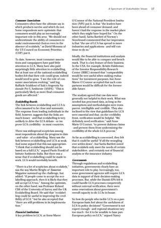 Consumer Associations
Consumers often have the ultimate say in
which products survive and which do not.
Some respondents were optimistic that
consumers would play an increasingly
important role in this area. “We should not
underestimate the ability of consumers to
make environmental choices even in the
absence of ecolabels,” as David Monsma of
the US Council on Economic Priorities
(CEP) put it.
To date, however, most consumer associa-
tions and campaigners have paid little
attention to LCA. Many have also paid
surprisingly little attention to ecolabelling.
But at least one of the national ecolabelling
bodies felt that their role could grow, indeed
would need to grow. “I see the role of con-
sumer associations evolving,” said Ing.
Raffaele Scialdoni of Italy’s Angenzia Na-
zionale Per L’Ambiente (ANPA). “This is
particularly likely as more final consumer
goods are affected.”
Ecolabelling Boards
The link between ecolabelling and LCA is
often assumed to be close and automatic.
The response from leading individuals in the
field, however, suggests that the links are
much looser - and that ecolabelling is very
unlikely to drive the LCA debate - or im-
prove LCA credibility - in most countries.
There was widespread scepticism among
most respondents about the progress to date
- and value - of ecolabelling. Many saw the
link between ecolabelling and LCA as weak.
And some argued that this was appropriate.
“I think that ecolabelling should not be
based on a full LCA,” argued Paolo Frankl of
Istituto Ambiente Italia. But there was a
sense that if ecolabelling could be made to
work, LCA would inevitably benefit.
“There is a lot of scepticism about ecolabels,”
was the way Martin Wright of Tomorrow
Magazine summed up the challenge, but
added: “if people come to accept the eco-
labelling approach, then it is likely that they
will accept LCA too.” Among the optimists,
on the other hand, was Professor Roland
Clift of the University of Surrey and the UK
Ecolabelling Board. He said that “ecolabel-
ling could be useful in improving the cred-
ibility of LCA,” but he also accepted that
“there are still problems in its implementa-
tion.”
Financial institutions
A key problem in LCA, as Anne-Maree
O’Connor of the National Provident Institu-
tion (NPI) put it, is that “the leaders have
been ahead of consumer demand, and
haven’t had the response in the market place
which they might have hoped for.” On the
other hand, Sarita Bartlett of Norway’s
Storebrand commented that her impression
is that “the use of LCA has spread to more
industries and applications - and will con-
tinue to do so.”
Ideally, the financial institutions and analysts
would like to be able to compare and bench-
mark. That is a key feature of their business.
In the USA, for example, Kristin Haldeman
of the Investor Responsibility Research
Center (IRRC) stressed that “comparability
would be very useful when making evalua-
tions” for investment purposes, but Anne-
Maree O’Connor accepted that such com-
parisons would be difficult for the foresee-
able future.
The analysts agreed that raw data were
generally not helpful in their work. What was
needed was processed data, as long as the
assumptions and methodologies were trans-
parent, intelligible and credible. They also
inclined to the view that guidelines for LCA
were essential and that, on the credibility
front, verification would be helpful. “We
definitely need verification,” said Anne
Marie O’Connor, “to prevent dubious claims
- and prevent them from undermining the
credibility of the whole LCA process.”
As far as ecolabelling is concerned, they felt
that it could be useful “if all the wrangling
ever settles down”, but Sarita Bartlett noted
that ecolabels only meet the needs of certain
stakeholders - and certainly not of financial
analysts or the insurance industry.
Governments
Through regulations and ecolabelling
initiatives, governments clearly have an
important role to play. Increasingly, too,
some government agencies will require LCA
data in support of their decision-making
processes. But, while the Danish EPA felt it
could handle LCA processes competently
without external verification, there were
some reservations about government’s
overall capacity to do LCAs in-house.
So how do people who tackle LCA on a pan-
European basis feel about the usefulness of
LCA in policy decisions? “Government is not
expert enough - and regional situations vary
too much - for it to be sensible to base pan-
European policy on LCA,” argued Nancy
A Spectrum of Stakeholder Views 17
 
