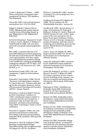 Methodological framework
Cramer J, Quakernaat T, Dokter ... (1993).
Theory and practice of integrated chain
management (in Dutch). TNO Apeldorn,
The Netherlands.
Curran MA (1997), Life-cycle based govern-
ment policies. Int. J. LCA 2(1):39-43.
Dalager S, Drabæk I, Ottosen LM et al.
(1995). Miljøøkonomisk analyse af genan-
vendelse kontra forbrænding af papir og
pap. Miljøprojekt nr. 294. Miljøstyrelsen,
København.
de Smet B, Hemming C, Baumann H, Cowell
S, Pesso C, Sund L, Markovic V, Moilanen T,
Postlethwaithe D (1996). Life cycle assess-
ment and conceptually related programmes.
Draft.
EEC (1993). Commision Directive of 27
April 1993 adapting to technical progress for
the 18th time Council Directive 67/548/EEC
on the approximation of the laws, regula-
tions and administrative provisions relating
to the classification, packaging and labelling
of dangerous substances (93/21/EEC). OJ L
110, 04.05.93, p. 20 (Annexes in OJ L 110A,
04.05.93, p. 1).
Environment Canada (1997). Life cycle
management. A guide for better business
decisions.
Finnveden G (lead author) (1996). Part III:
“Resources” and related impact categories.
In: Udo de Haes (ed.). Towards a methodol-
ogy for life cycle impact assessment. Society
of Environmental Toxicology and Chemistry
(SETAC) - Europe. Brussels.
Finnveden G, Andersson-Sköld Y, Samuels-
son M-O, Zetterberg L, Lindfors L-G
(1992). Classification (impact analysis) in
connection with life cycle assessments - a
preliminary study. In Product life cycle
assessment - principles and methodology.
Nord 1992:9. Copenhagen: Nordic Council
of Ministers.
Finnveden G, Huppes G (1995). Life cycle
assessment and treatment of solid waste.
Proceedings of the international workshop
September 28-29, Stockholm. AFR-report 98,
Stockholm.
Finnveden G, Steen B, Sundquist J (1994).
Kretslopp av pappersförpackningar:
Materialåtervinning eller energiåtervinning?
IVL Rapport B 1128. IVL, Stockholm.
Fleischer G, Schmidt W-P (1997). Iterative
screening LCA in an Eco-design tool. Int. J.
LCA 2(1):20-24.
Goedkoep M, Demmers M, Collignon M
(1996). The Eco-indicator 95. Pré.
(Downloadable from http://www.pre.nl).
Goedkoop M (1995). Beyond distance to
target. In Christiansen K, Heijungs R,
Rydberg T, Ryding S-O, Sund L, Wijnen H,
Vold M, Hanssen OJ (eds.) (1995). Appli-
cation of life cycle assessments (LCA).
Report from expert workshop at Hankø,
Norway on LCA in Strategic management,
product development and improvement,
marketing and ecolabelling, governmental
policies. Østfold Research Foundation
report 07/95.
Grisel L, Jensen AA, Klöpffer W (1994).
Impact assessment within LCA. Society for
the Promotion of LCA Development
(SPOLD). Brussels.
Guinée JB, Heijungs R (1993). A proposal
for the classification of toxic substances
within the framework of LCA of products.
Chemosphere 26:1925-1944.
Guinée JB, Heijungs R, van Oers L, van de
Meent D, Vermeire T, Rikken M (1996).
LCA impact assessment of toxic releases.
Generic modelling of fate, exposure, and
effect for ecosystems and human beings
with data for 100 chemicals. RIVM report
no. 1996/21.
Habersatter K (1991). Oekobilanz von
Packstoffen Stand 1990. Schriftenreihe
Umwelt Nr. 132. Bern: Bundesamt für
Umwelt, Wald und Landschaft (BUWAL).
Hanssen OJ (1994). Sustainable product
development. A draft method description.
Review version. Østfold Research Founda-
tion, Fredrikstad.
Hanssen OJ (ed.) (1994). Proceedings from
the workshop on methods for environmental
management and sustainable produkt
development. Hankø, Fredrikstad, 23-24
march 1994. Østfold Research Foundation,
Fredrikstad.
Hanssen OJ (1995). Sustainable manage-
ment of product systems - an integrated
method for life cycle assessment and man-
agement of product systems. Østfold Res-
earch Foundation, Fredrikstad.
73
 
