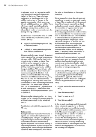 Life Cycle Assessment (LCA)
in softwood forests (e.g. spruce) as ineffi-
cient growth and as a final consequence
dieback of the forest. These effects are
mainly seen in Scandinavia and in the
middle/eastern part of Europe. In the
aquatic ecosystem the effects are seen as
(clear), acid lakes without any wildlife. These
effects are mainly seen in Scandinavia.
Buildings, constructions, sculptures and
other objects worthy of preservation are also
damaged by e.g. acid rain.
Substances are considered to have an acidifi-
cation effect if they result in (Hauschild &
Wenzel, 1997d):
• Supply or release of hydrogen ions (H+
)
in the environment
• Leaching of the corresponding anions
from the concerned system
The potential effects are strongly dependent
on the nature of the receiving ecosystem e.g.
nitrogen oxides (NOx
) can be fixed in the
ecosystem due to uptake in plants. This
problem can be managed by using two
scenarios as suggested by Lindfors et al.
(1995a). In the two scenarios the acidifica-
tion potential from NOx
and NH3
are calcu-
lated as zero and as the theoretical maxi-
mum value respectively. Lindfors et al.
(1995c) recommend that the following
substances should be considered: SO2
, NOx
,
NH3
and HCl but also other substances
having a proton releasing effect have to be
considered (i.e. other sulfur compounds and
other acids). The acidification potential
(AP) can be estimated as SO2
equivalents or
as mole hydrogen (H+
). The acidification
potentials for acidifying substances are given
in Table 4-10.
The potential acidification effect of a given
process can be estimated by summarising the
acidification potentials for the actual sub-
stances:
Acidification potential (SO2
-equivalents) = i
APi
x mi
Eutrophication
Eutrophication (or nutrient enrichment) of
aquatic and terrestrial ecosystems can be
caused by surplus nitrogen, phosphorus and
degradable organic substances. Eutrophica-
tion can be defined as: enrichment of
aquatic ecosystems with nutrients leading to
increased production of plankton algae and
higher aquatic plants leading to a deteriora-
tion of the water quality and a reduction in
the value of the utilisation of the aquatic
ecosystem.
The primary effect of surplus nitrogen and
phosphorus in aquatic ecosystems is growth
of algae. The secondary effect is decomposi-
tion of dead organic material (e.g. algae)
and anthropogenic organic substances. The
decomposition of organic material is an
oxygen consuming process leading to
decreasing oxygen saturation and sometimes
anaerobic conditions. The anaerobic condi-
tions in the sediment at the bottom of lakes
or other inland waters may furthermore
result in production of hydrogen sulfide
(H2
S) which may lead to “bottom up” inci-
dents and liberation of toxic hydrogen
sulfide to the surrounding water. The possi-
ble effects of the emissions leading to
eutrophication depend on the receiving
waters i.e. some recipients are sensitive to
nutrient supply while others are not.
The effects of eutrophication of terrestrial
ecosystem are seen on changes in function
and diversity of species in nutrient poor
ecosystems as heaths, dune heaths, raised
bogs etc. and they are caused by atmospheric
deposition of nitrogen compounds.
Lindfors et al. (1995c) present two methods
to calculate the eutrophication potential: 1)
a separate aggregation method and 2) a
scenario-based approach. The separate
aggregation method divides the loadings in
four subcategories to be calculated sepa-
rately:
1. Organic material to water measured as
BOD5
2. Total-N to water as kg N
3. Total-P to water as kg P
4. Total-N to air as kg N
In the scenario-based approach the eutrophi-
cation category is suggested to be divided
into two subcategories considering aquatic
ecosystems and terrestrial ecosystems, respec-
tively. The reason for using the scenario-
based approach is to take the conditions of
the receiving ecosystems into account,
because P is the limiting factor in some
circumstances and N is the limiting factor in
other. It is assumed that only the limiting
factor contributes to the eutrophication and
therefore, the aggregation can be done in
the following subcategories:
90
 
