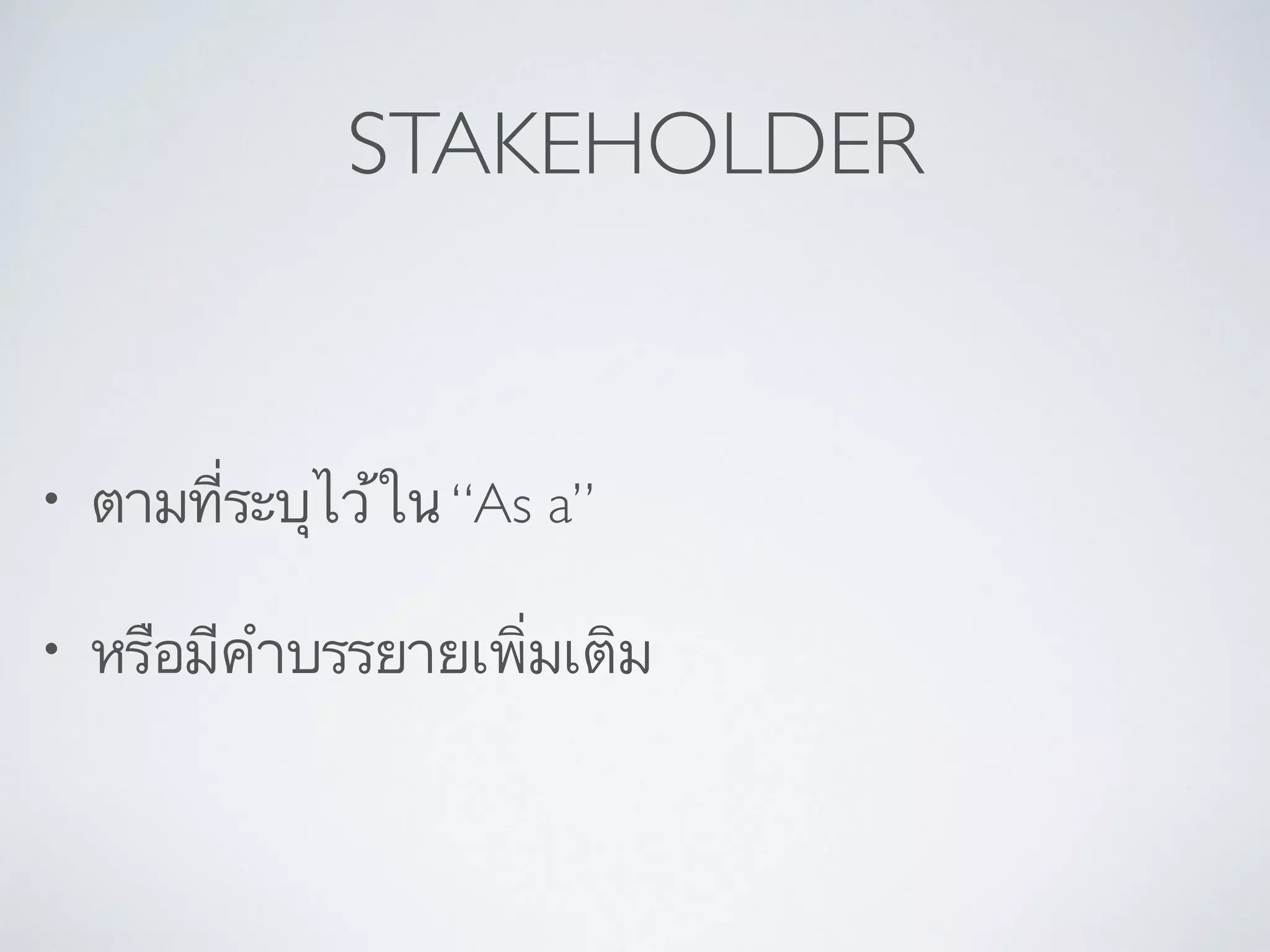 STAKEHOLDER
• ตามที่ระบุไว้ใน “As a” 	

• หรือมีคำบรรยายเพิ่มเติม
 