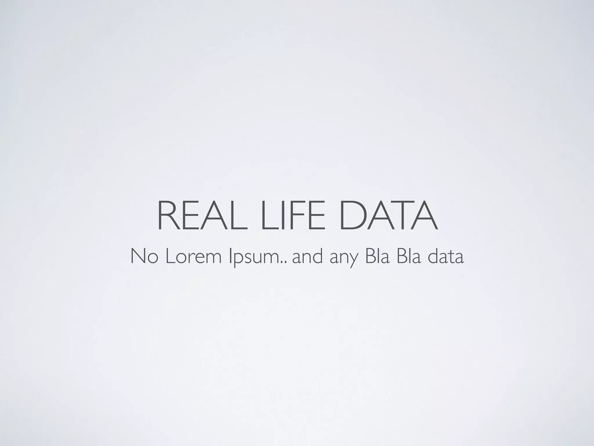 REAL LIFE DATA
No Lorem Ipsum.. and any Bla Bla data
 