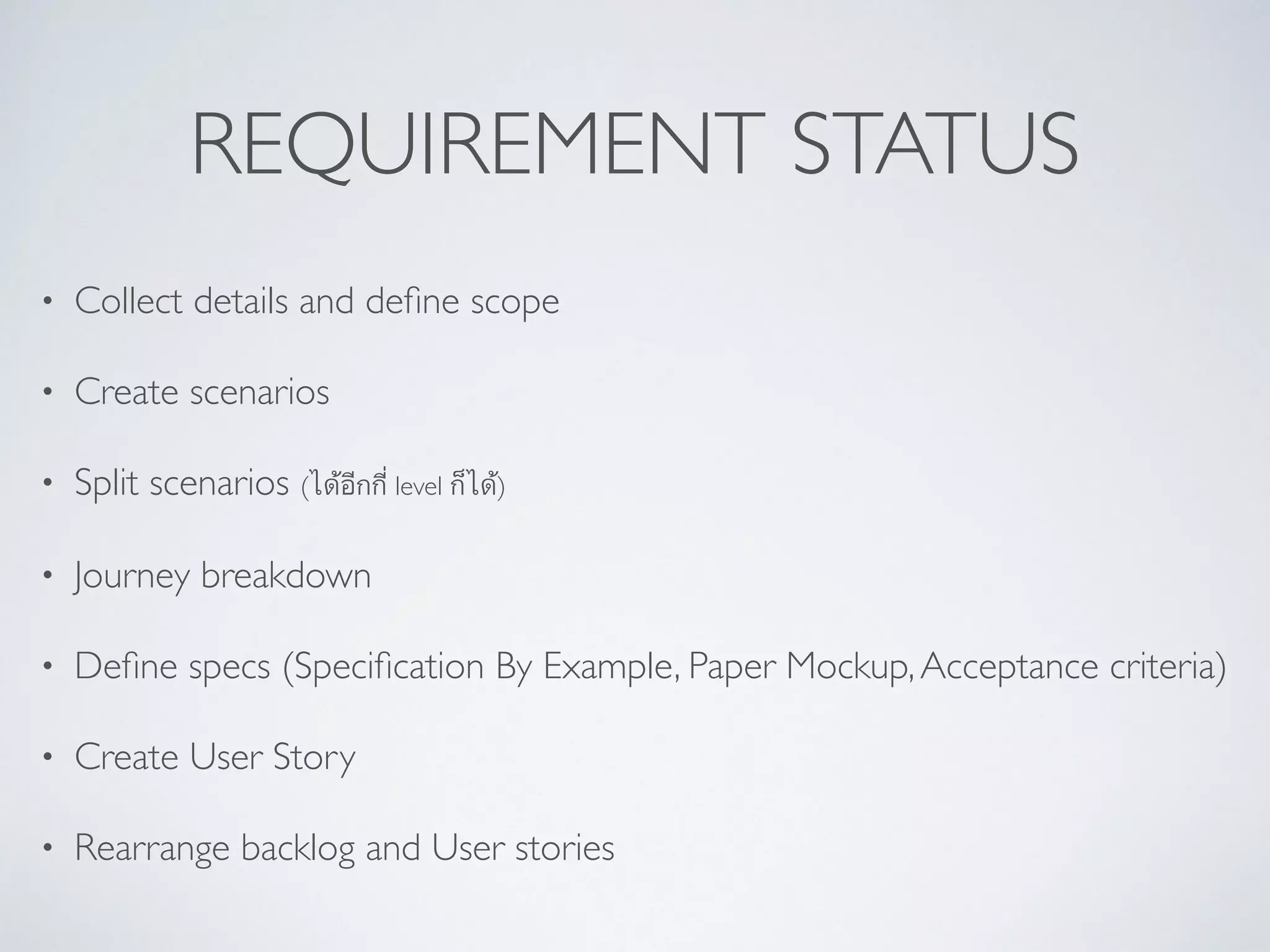 REQUIREMENT STATUS
• Collect details and deﬁne scope	

• Create scenarios	

• Split scenarios (ได้อีกกี่ level ก็ได้)	

• Journey breakdown 	

• Deﬁne specs (Speciﬁcation By Example, Paper Mockup,Acceptance criteria)	

• Create User Story	

• Rearrange backlog and User stories
 